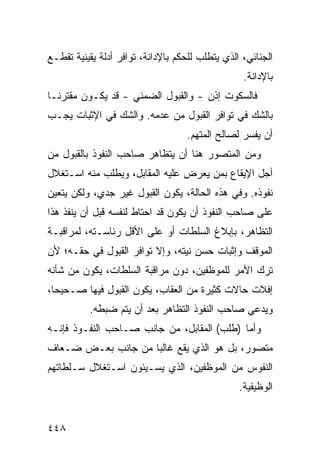 ‫ﺍﻟﺠﻨﺎﺌﻲ، ﺍﻟﺫﻱ ﻴﺘﻁﻠﺏ ﻟﻠﺤﻜﻡ ﺒﺎﻹﺩﺍﻨﺔ، ﺘﻭﺍﻓﺭ ﺃﺩﻟﺔ ﻴﻘﻴﻨﻴﺔ ﺘﻘﻁـﻊ‬
                                                  ‫ﺒﺎﻹﺩﺍﻨﺔ.‬
‫ﻓﺎﻟﺴﻜﻭﺕ ﺇﺫﻥ - ﻭﺍﻟﻘﺒﻭل ﺍﻟﻀﻤﻨﻲ - ﻗﺩ ﻴﻜـﻭﻥ ﻤﻘﺘﺭ ﹰـﺎ‬
  ‫ﻨ‬
‫ﺒﺎﻟﺸﻙ ﻓﻲ ﺘﻭﺍﻓﺭ ﺍﻟﻘﺒﻭل ﻤﻥ ﻋﺩﻤﻪ. ﻭﺍﻟﺸﻙ ﻓﻲ ﺍﻹﺜﺒﺎﺕ ﻴﺠـﺏ‬
                                   ‫ﺃﻥ ﻴﻔﺴﺭ ﻟﺼﺎﻟﺢ ﺍﻟﻤﺘﻬﻡ.‬
‫ﻭﻤﻥ ﺍﻟﻤﺘﺼ ‪‬ﺭ ﻫﻨﺎ ﺃﻥ ﻴﺘﻅﺎﻫﺭ ﺼﺎﺤﺏ ﺍﻟﻨﻔﻭﺫ ﺒﺎﻟﻘﺒﻭل ﻤﻥ‬
                                      ‫ﻭ‬
‫ﺃﺠل ﺍﻹﻴﻘﺎﻉ ﺒﻤﻥ ﻴﻌﺭﺽ ﻋﻠﻴﻪ ﺍﻟﻤﻘﺎﺒل، ﻭﻴﻁﻠﺏ ﻤﻨﻪ ﺍﺴـﺘﻐﻼل‬
‫ﻨﻔﻭﺫﻩ. ﻭﻓﻲ ﻫﺫﻩ ﺍﻟﺤﺎﻟﺔ، ﻴﻜﻭﻥ ﺍﻟﻘﺒﻭل ﻏﻴﺭ ﺠﺩﻱ، ﻭﻟﻜﻥ ﻴﺘﻌﻴﻥ‬
‫ﻋﻠﻰ ﺼﺎﺤﺏ ﺍﻟﻨﻔﻭﺫ ﺃﻥ ﻴﻜﻭﻥ ﻗﺩ ﺍﺤﺘﺎﻁ ﻟﻨﻔﺴﻪ ﻗﺒل ﺃﻥ ﻴﻨﻔﺫ ﻫﺫﺍ‬
‫ﺍﻟﺘﻅﺎﻫﺭ، ﺒﺈﺒﻼﻍ ﺍﻟﺴﻠﻁﺎﺕ ﺃﻭ ﻋﻠﻰ ﺍﻷﻗل ﺭﺌﺎﺴـﺘﻪ، ﻟﻤﺭﺍﻗﺒـﺔ‬
‫ﺍﻟﻤﻭﻗﻑ ﻭﺇﺜﺒﺎﺕ ﺤﺴﻥ ﻨﻴﺘﻪ، ﻭﺇﻻ ﺘﻭﺍﻓﺭ ﺍﻟﻘﺒﻭل ﻓﻲ ﺤﻘـﻪ؛ ﻷﻥ‬
‫ﺘﺭﻙ ﺍﻷﻤﺭ ﻟﻠﻤﻭﻅﻔﻴﻥ، ﺩﻭﻥ ﻤﺭﺍﻗﺒﺔ ﺍﻟﺴﻠﻁﺎﺕ، ﻴﻜﻭﻥ ﻤﻥ ﺸﺄﻨﻪ‬
‫ﺇﻓﻼﺕ ﺤﺎﻻﺕ ﻜﺜﻴﺭﺓ ﻤﻥ ﺍﻟﻌﻘﺎﺏ، ﻴﻜﻭﻥ ﺍﻟﻘﺒﻭل ﻓﻴﻬﺎ ﺼـﺤﻴ ‪‬ﺎ،‬
  ‫ﺤ‬
          ‫ﻭﻴﺩﻋﻲ ﺼﺎﺤﺏ ﺍﻟﻨﻔﻭﺫ ﺍﻟﺘﻅﺎﻫﺭ ﺒﻌﺩ ﺃﻥ ﻴﺘﻡ ﻀﺒﻁﻪ.‬
‫ﻭﺃﻤﺎ )ﻁﻠﺏ( ﺍﻟﻤﻘﺎﺒل، ﻤﻥ ﺠﺎﻨﺏ ﺼـﺎﺤﺏ ﺍﻟﻨﻔـﻭﺫ ﻓﺈﻨـﻪ‬
‫ﻤﺘﺼﻭﺭ، ﺒل ﻫﻭ ﺍﻟﺫﻱ ﻴﻘﻊ ﻏﺎﻟ ‪‬ﺎ ﻤﻥ ﺠﺎﻨﺏ ﺒﻌـﺽ ﻀـﻌﺎﻑ‬
                    ‫ﺒ‬
‫ﺍﻟﻨﻔﻭﺱ ﻤﻥ ﺍﻟﻤﻭﻅﻔﻴﻥ، ﺍﻟﺫﻱ ﻴﺴـﻴﺌﻭﻥ ﺍﺴـﺘﻐﻼل ﺴـﻠﻁﺎﺘﻬﻡ‬
                                                 ‫ﺍﻟﻭﻅﻴﻔﻴﺔ.‬


‫٨٤٤‬
 