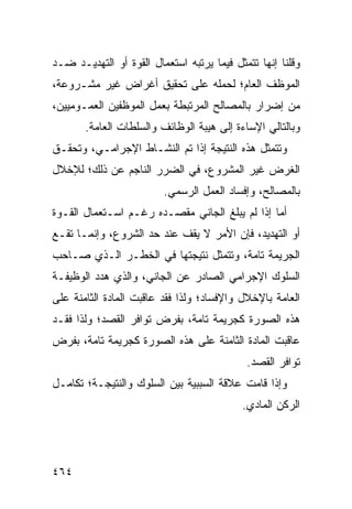 ‫ﻭﻗﻠﻨﺎ ﺇﻨﻬﺎ ﺘﺘﻤﺜل ﻓﻴﻤﺎ ﻴﺭﺘﺒﻪ ﺍﺴﺘﻌﻤﺎل ﺍﻟﻘﻭﺓ ﺃﻭ ﺍﻟﺘﻬﺩﻴـﺩ ﻀـﺩ‬
‫ﺍﻟﻤﻭﻅﻑ ﺍﻟﻌﺎﻡ؛ ﻟﺤﻤﻠﻪ ﻋﻠﻰ ﺘﺤﻘﻴﻕ ﺃﻏﺭﺍﺽ ﻏﻴﺭ ﻤﺸـﺭﻭﻋﺔ،‬
‫ﻤﻥ ﺇﻀﺭﺍﺭ ﺒﺎﻟﻤﺼﺎﻟﺢ ﺍﻟﻤﺭﺘﺒﻁﺔ ﺒﻌﻤل ﺍﻟﻤﻭﻅﻔﻴﻥ ﺍﻟﻌﻤـﻭﻤﻴﻴﻥ،‬
       ‫ﻭﺒﺎﻟﺘﺎﻟﻲ ﺍﻹﺴﺎﺀﺓ ﺇﻟﻰ ﻫﻴﺒﺔ ﺍﻟﻭﻅﺎﺌﻑ ﻭﺍﻟﺴﻠﻁﺎﺕ ﺍﻟﻌﺎﻤﺔ.‬
‫ﻭﺘﺘﻤﺜل ﻫﺫﻩ ﺍﻟﻨﺘﻴﺠﺔ ﺇﺫﺍ ﺘﻡ ﺍﻟﻨﺸـﺎﻁ ﺍﻹﺠﺭﺍﻤـﻲ، ﻭﺘﺤﻘـﻕ‬
‫ﺍﻟﻐﺭﺽ ﻏﻴﺭ ﺍﻟﻤﺸﺭﻭﻉ، ﻓﻲ ﺍﻟﻀﺭﺭ ﺍﻟﻨﺎﺠﻡ ﻋﻥ ﺫﻟﻙ؛ ﻟﻺﺨﻼل‬
                         ‫ﺒﺎﻟﻤﺼﺎﻟﺢ، ﻭﺇﻓﺴﺎﺩ ﺍﻟﻌﻤل ﺍﻟﺭﺴﻤﻲ.‬
‫ﺃﻤﺎ ﺇﺫﺍ ﻟﻡ ﻴﺒﻠﻎ ﺍﻟﺠﺎﻨﻲ ﻤﻘﺼـﺩﻩ ﺭﻏـﻡ ﺍﺴـﺘﻌﻤﺎل ﺍﻟﻘـﻭﺓ‬
‫ﺃﻭ ﺍﻟﺘﻬﺩﻴﺩ، ﻓﺈﻥ ﺍﻷﻤﺭ ﻻ ﻴﻘﻑ ﻋﻨﺩ ﺤﺩ ﺍﻟﺸﺭﻭﻉ، ﻭﺇﻨﻤـﺎ ﺘﻘـﻊ‬
‫ﺍﻟﺠﺭﻴﻤﺔ ﺘﺎﻤﺔ، ﻭﺘﺘﻤﺜل ﻨﺘﻴﺠﺘﻬﺎ ﻓﻲ ﺍﻟﺨﻁـﺭ ﺍﻟـﺫﻱ ﺼـﺎﺤﺏ‬
‫ﺍﻟﺴﻠﻭﻙ ﺍﻹﺠﺭﺍﻤﻲ ﺍﻟﺼﺎﺩﺭ ﻋﻥ ﺍﻟﺠﺎﻨﻲ، ﻭﺍﻟﺫﻱ ﻫﺩﺩ ﺍﻟﻭﻅﻴﻔـﺔ‬
‫ﺍﻟﻌﺎﻤﺔ ﺒﺎﻹﺨﻼل ﻭﺍﻹﻓﺴﺎﺩ؛ ﻭﻟﺫﺍ ﻓﻘﺩ ﻋﺎﻗﺒﺕ ﺍﻟﻤﺎﺩﺓ ﺍﻟﺜﺎﻤﻨﺔ ﻋﻠﻰ‬
‫ﻫﺫﻩ ﺍﻟﺼﻭﺭﺓ ﻜﺠﺭﻴﻤﺔ ﺘﺎﻤﺔ، ﺒﻔﺭﺽ ﺘﻭﺍﻓﺭ ﺍﻟﻘﺼﺩ؛ ﻭﻟﺫﺍ ﻓﻘـﺩ‬
‫ﻋﺎﻗﺒﺕ ﺍﻟﻤﺎﺩﺓ ﺍﻟﺜﺎﻤﻨﺔ ﻋﻠﻰ ﻫﺫﻩ ﺍﻟﺼﻭﺭﺓ ﻜﺠﺭﻴﻤﺔ ﺘﺎﻤﺔ، ﺒﻔﺭﺽ‬
                                            ‫ﺘﻭﺍﻓﺭ ﺍﻟﻘﺼﺩ.‬
‫ﻭﺇﺫﺍ ﻗﺎﻤﺕ ﻋﻼﻗﺔ ﺍﻟﺴﺒﺒﻴﺔ ﺒﻴﻥ ﺍﻟﺴﻠﻭﻙ ﻭﺍﻟﻨﺘﻴﺠـﺔ؛ ﺘﻜﺎﻤـل‬
                                           ‫ﺍﻟﺭﻜﻥ ﺍﻟﻤﺎﺩﻱ.‬




‫٤٦٤‬
 