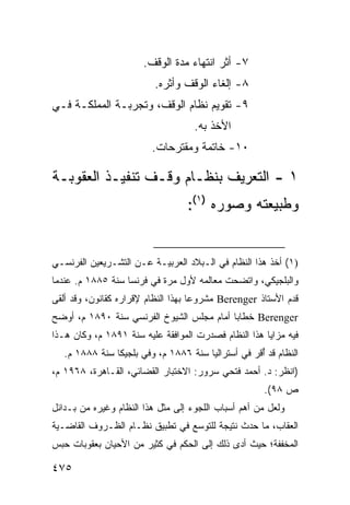 ‫٧- ﺃﺜﺭ ﺍﻨﺘﻬﺎﺀ ﻤﺩﺓ ﺍﻟﻭﻗﻑ.‬
                          ‫٨- ﺇﻟﻐﺎﺀ ﺍﻟﻭﻗﻑ ﻭﺃﺜﺭﻩ.‬
‫٩- ﺘﻘﻭﻴﻡ ﻨﻅﺎﻡ ﺍﻟﻭﻗﻑ، ﻭﺘﺠﺭﺒـﺔ ﺍﻟﻤﻤﻠﻜـﺔ ﻓـﻲ‬
                                    ‫ﺍﻷﺨﺫ ﺒﻪ.‬
                         ‫٠١- ﺨﺎﺘﻤﺔ ﻭﻤﻘﺘﺭﺤﺎﺕ.‬

‫١ - ﺍﻟﺘﻌﺭﻴﻑ ﺒﻨﻅـﺎﻡ ﻭﻗﹾـﻑ ﺘﻨﻔﻴـﺫ ﺍﻟﻌﻘﻭﺒـﺔ‬
                                  ‫ﻭﻁﺒﻴﻌﺘﻪ ﻭﺼﻭﺭﻩ )١(:‬


‫)١( ﺃﺨﺫ ﻫﺫﺍ ﺍﻟﻨﻅﺎﻡ ﻓﻲ ﺍﻟـﺒﻼﺩ ﺍﻟﻌﺭﺒﻴـﺔ ﻋـﻥ ﺍﻟﺘﺸـﺭﻴﻌﻴﻥ ﺍﻟﻔﺭﻨﺴـﻲ‬
‫ﻭﺍﻟﺒﻠﺠﻴﻜﻲ، ﻭﺍﺘﻀﺤﺕ ﻤﻌﺎﻟﻤﻪ ﻷﻭل ﻤﺭﺓ ﻓﻲ ﻓﺭﻨﺴﺎ ﺴﻨﺔ ٥٨٨١ ﻡ. ﻋﻨﺩﻤﺎ‬
‫ﻗﺩﻡ ﺍﻷﺴﺘﺎﺫ ‪ Berenger‬ﻤﺸﺭﻭ ‪‬ﺎ ﺒﻬﺫﺍ ﺍﻟﻨﻅﺎﻡ ﻹﻗﺭﺍﺭﻩ ﻜﻘﺎﻨﻭﻥ، ﻭﻗﺩ ﺃﻟﻘﻰ‬
                                     ‫ﻋ‬
‫‪ Berenger‬ﺨﻁﺎ ‪‬ﺎ ﺃﻤﺎﻡ ﻤﺠﻠﺱ ﺍﻟﺸﻴﻭﺥ ﺍﻟﻔﺭﻨﺴﻲ ﺴﻨﺔ ٠٩٨١ ﻡ، ﺃﻭﻀﺢ‬
                                           ‫ﺒ‬
‫ﻓﻴﻪ ﻤﺯﺍﻴﺎ ﻫﺫﺍ ﺍﻟﻨﻅﺎﻡ ﻓﺼﺩﺭﺕ ﺍﻟﻤﻭﺍﻓﻘﺔ ﻋﻠﻴﻪ ﺴﻨﺔ ١٩٨١ ﻡ، ﻭﻜﺎﻥ ﻫـﺫﺍ‬
   ‫ﺍﻟﻨﻅﺎﻡ ﻗﺩ ُﻗﺭ ﻓﻲ ﺃﺴﺘﺭﺍﻟﻴﺎ ﺴﻨﺔ ٦٨٨١ ﻡ، ﻭﻓﻲ ﺒﻠﺠﻴﻜﺎ ﺴﻨﺔ ٨٨٨١ ﻡ.‬
                                                    ‫ﺃ‬
‫)ﺍﻨﻅﺭ: ﺩ. ﺃﺤﻤﺩ ﻓﺘﺤﻲ ﺴﺭﻭﺭ: ﺍﻻﺨﺘﺒﺎﺭ ﺍﻟﻘﻀﺎﺌﻲ، ﺍﻟﻘـﺎﻫﺭﺓ، ٨٦٩١ ﻡ،‬
                                                      ‫ﺹ ٨٩(.‬
‫ﻭﻟﻌل ﻤﻥ ﺃﻫﻡ ﺃﺴﺒﺎﺏ ﺍﻟﻠﺠﻭﺀ ﺇﻟﻰ ﻤﺜل ﻫﺫﺍ ﺍﻟﻨﻅﺎﻡ ﻭﻏﻴﺭﻩ ﻤﻥ ﺒـﺩﺍﺌل‬
‫ﺍﻟﻌﻘﺎﺏ، ﻤﺎ ﺤﺩﺙ ﻨﺘﻴﺠﺔ ﻟﻠﺘﻭﺴﻊ ﻓﻲ ﺘﻁﺒﻴﻕ ﻨﻅـﺎﻡ ﺍﻟﻅـﺭﻭﻑ ﺍﻟﻘﺎﻀـﻴﺔ‬
‫ﺍﻟﻤﺨﻔﻔﺔ؛ ﺤﻴﺙ ﺃﺩﻯ ﺫﻟﻙ ﺇﻟﻰ ﺍﻟﺤﻜﻡ ﻓﻲ ﻜﺜﻴﺭ ﻤﻥ ﺍﻷﺤﻴﺎﻥ ﺒﻌﻘﻭﺒﺎﺕ ﺤﺒﺱ‬

‫٥٧٤‬
 