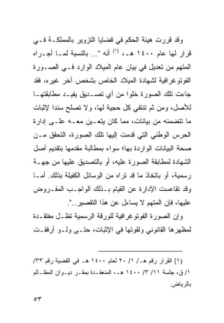 ‫ﻭﻗﺩ ﻗﺭﺭﺕ ﻫﻴﺌﺔ ﺍﻟﺤﻜﻡ ﻓﻲ ﻗﻀﺎﻴﺎ ﺍﻟﺘﺯﻭﻴﺭ ﺒﺎﻟﻤﻤﻠﻜـﺔ ﻓـﻲ‬
                             ‫)١(‬
‫ﺃﻨﻪ "… ﺒﺎﻟﻨﺴﺒﺔ ﻟﻤـﺎ ﺃﺠـﺭﺍﻩ‬         ‫ﻗﺭﺍﺭ ﻟﻬﺎ ﻋﺎﻡ ٠٠٤١ ﻫـ،‬
‫ﺍﻟﻤﺘﻬﻡ ﻤﻥ ﺘﻌﺩﻴل ﻓﻲ ﺒﻴﺎﻥ ﻋﺎﻡ ﺍﻟﻤﻴﻼﺩ ﺍﻟﻭﺍﺭﺩ ﻓـﻲ ﺍﻟﺼـﻭﺭﺓ‬
‫ﺍﻟﻔﻭﺘﻭﻏﺭﺍﻓﻴﺔ ﻟﺸﻬﺎﺩﺓ ﺍﻟﻤﻴﻼﺩ ﺍﻟﺨﺎﺹ ﺒﺸﺨﺹ ﺁﺨﺭ ﻏﻴﺭﻩ، ﻓﻘﺩ‬
‫ﺠﺎﺀﺕ ﺘﻠﻙ ﺍﻟﺼﻭﺭﺓ ﺨﻠ ‪‬ﺍ ﻤﻥ ﺃﻱ ﺘﺼـﺩﻴﻕ ﻴﻔﻴـﺩ ﻤﻁﺎﺒﻘﺘﻬـﺎ‬
                              ‫ﻭ‬
‫ﻟﻸﺼل، ﻭﻤﻥ ﺜﻡ ﺘﻨﺘﻔﻲ ﻜل ﺤﺠﻴﺔ ﻟﻬﺎ، ﻭﻻ ﺘﺼﻠﺢ ﺴﻨ ‪‬ﺍ ﻹﺜﺒﺎﺕ‬
       ‫ﺩ‬
‫ﻤﺎ ﺘﺘﻀﻤﻨﻪ ﻤﻥ ﺒﻴﺎﻨﺎﺕ، ﻤﻤﺎ ﻜﺎﻥ ﻴﺘﻌـﻴﻥ ﻤﻌـﻪ ﻋﻠـﻰ ﺇﺩﺍﺭﺓ‬
‫ﺍﻟﺤﺭﺱ ﺍﻟﻭﻁﻨﻲ ﺍﻟﺘﻲ ﻗﺩﻤﺕ ﺇﻟﻴﻬﺎ ﺘﻠﻙ ﺍﻟﺼﻭﺭﺓ، ﺍﻟﺘﺤﻘﻕ ﻤـﻥ‬
‫ﺼﺤﺔ ﺍﻟﺒﻴﺎﻨﺎﺕ ﺍﻟﻭﺍﺭﺩﺓ ﺒﻬﺎ؛ ﺴﻭﺍﺀ ﺒﻤﻁﺎﻟﺒﺔ ﻤﻘﺩﻤﻬﺎ ﺒﺘﻘﺩﻴﻡ ﺃﺼل‬
‫ﺍﻟﺸﻬﺎﺩﺓ ﻟﻤﻁﺎﺒﻘﺔ ﺍﻟﺼﻭﺭﺓ ﻋﻠﻴﻪ، ﺃﻭ ﺒﺎﻟﺘﺼﺩﻴﻕ ﻋﻠﻴﻬﺎ ﻤﻥ ﺠﻬـﺔ‬
‫ﺭﺴﻤﻴﺔ، ﺃﻭ ﺒﺎﺘﺨﺎﺫ ﻤﺎ ﻗﺩ ﺘﺭﺍﻩ ﻤﻥ ﺍﻟﻭﺴﺎﺌل ﺍﻟﻜﻔﻴﻠﺔ ﺒﺫﻟﻙ. ﺃﻤـﺎ‬
‫ﻭﻗﺩ ﺘﻘﺎﻋﺴﺕ ﺍﻹﺩﺍﺭﺓ ﻋﻥ ﺍﻟﻘﻴﺎﻡ ﺒـﺫﻟﻙ ﺍﻟﻭﺍﺠـﺏ ﺍﻟﻤﻔـﺭﻭﺽ‬
            ‫ﻋﻠﻴﻬﺎ، ﻓﺈﻥ ﺍﻟﻤﺘﻬﻡ ﻻ ﻴﺴﺎﺀل ﻋﻥ ﻫﺫﺍ ﺍﻟﺘﻘﺼﻴﺭ..".‬
‫ﻭﺇﻥ ﺍﻟﺼﻭﺭﺓ ﺍﻟﻔﻭﺘﻭﻏﺭﺍﻓﻴﺔ ﻟﻠﻭﺭﻗﺔ ﺍﻟﺭﺴﻤﻴﺔ ﺘﻅـل ﻤﻔﺘﻘـﺩﺓ‬
‫ﻟﻤﻅﻬﺭﻫﺎ ﺍﻟﻘﺎﻨﻭﻨﻲ ﻭﻟﻘﻭﺘﻬﺎ ﻓﻲ ﺍﻹﺜﺒﺎﺕ، ﺤﺘـﻰ ﻭﻟـﻭ ﺃﺭﻓﻘـﺕ‬


‫)١( ﺍﻟﻘﺭﺍﺭ ﺭﻗﻡ ﻫـ/ ١/ ٠٢ ﻟﻌﺎﻡ ٠٠٤١ ﻫـ ﻓﻲ ﺍﻟﻘﻀﻴﺔ ﺭﻗﻡ ٣٣/‬
‫١/ ﻕ، ﺠﻠﺴﺔ ١١/ ٣/ ٠٠٤١ ﻫـ، ﺍﻟﻤﻨﻌﻘـﺩﺓ ﺒﻤﻘـﺭ ﺩﻴـﻭﺍﻥ ﺍﻟﻤﻅـﺎﻟﻡ‬
                                                  ‫ﺒﺎﻟﺭﻴﺎﺽ.‬

‫٣٥‬
 