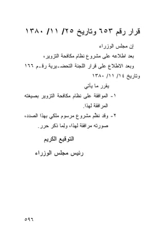 ‫ﻗﺭﺍﺭ ﺭﻗﻡ ٣٥٦ ﻭﺘﺎﺭﻴﺦ ٥٢/ ١١/ ٠٨٣١‬
                                   ‫ﺇﻥ ﻤﺠﻠﺱ ﺍﻟﻭﺯﺭﺍﺀ‬
        ‫ﺒﻌﺩ ﺍﻁﻼﻋﻪ ﻋﻠﻰ ﻤﺸﺭﻭﻉ ﻨﻅﺎﻡ ﻤﻜﺎﻓﺤﺔ ﺍﻟﺘﺯﻭﻴﺭ،‬
‫ﻭﺒﻌﺩ ﺍﻻﻁﻼﻉ ﻋﻠﻰ ﻗﺭﺍﺭ ﺍﻟﻠﺠﻨﺔ ﺍﻟﺘﺤﻀـﻴﺭﻴﺔ ﺭﻗـﻡ ٦٦١‬
                               ‫ﻭﺘﺎﺭﻴﺦ ٤١/ ١١/ ٠٨٣١‬
                           ‫ﻴﻘﺭﺭ ﻤﺎ ﻴﺄﺘﻲ‬
‫١- ﺍﻟﻤﻭﺍﻓﻘﺔ ﻋﻠﻰ ﻨﻅﺎﻡ ﻤﻜﺎﻓﺤﺔ ﺍﻟﺘﺯﻭﻴﺭ ﺒﺼﻴﻐﺘﻪ‬
                          ‫ﺍﻟﻤﺭﺍﻓﻘﺔ ﻟﻬﺫﺍ.‬
‫٢- ﻭﻗﺩ ﻨ ﱢﻡ ﻤﺸﺭﻭﻉ ﻤﺭﺴﻭﻡ ﻤﻠﻜﻲ ﺒﻬﺫﺍ ﺍﻟﺼﺩﺩ،‬
                       ‫‪‬‬      ‫ﹸﻅ‬
      ‫ﺼﻭﺭﺘﻪ ﻤﺭﺍﻓﻘﺔ ﻟﻬﺫﺍ، ﻭِﻤﺎ ﺫﻜﺭ ﺤﺭﺭ.‬
                 ‫ﻟ‬

         ‫ﺍﻟﺘﻭﻗﻴﻊ ﺍﻟﻜﺭﻴﻡ‬

      ‫ﺭﺌﻴﺱ ﻤﺠﻠﺱ ﺍﻟﻭﺯﺭﺍﺀ‬




‫٦٩٥‬
 