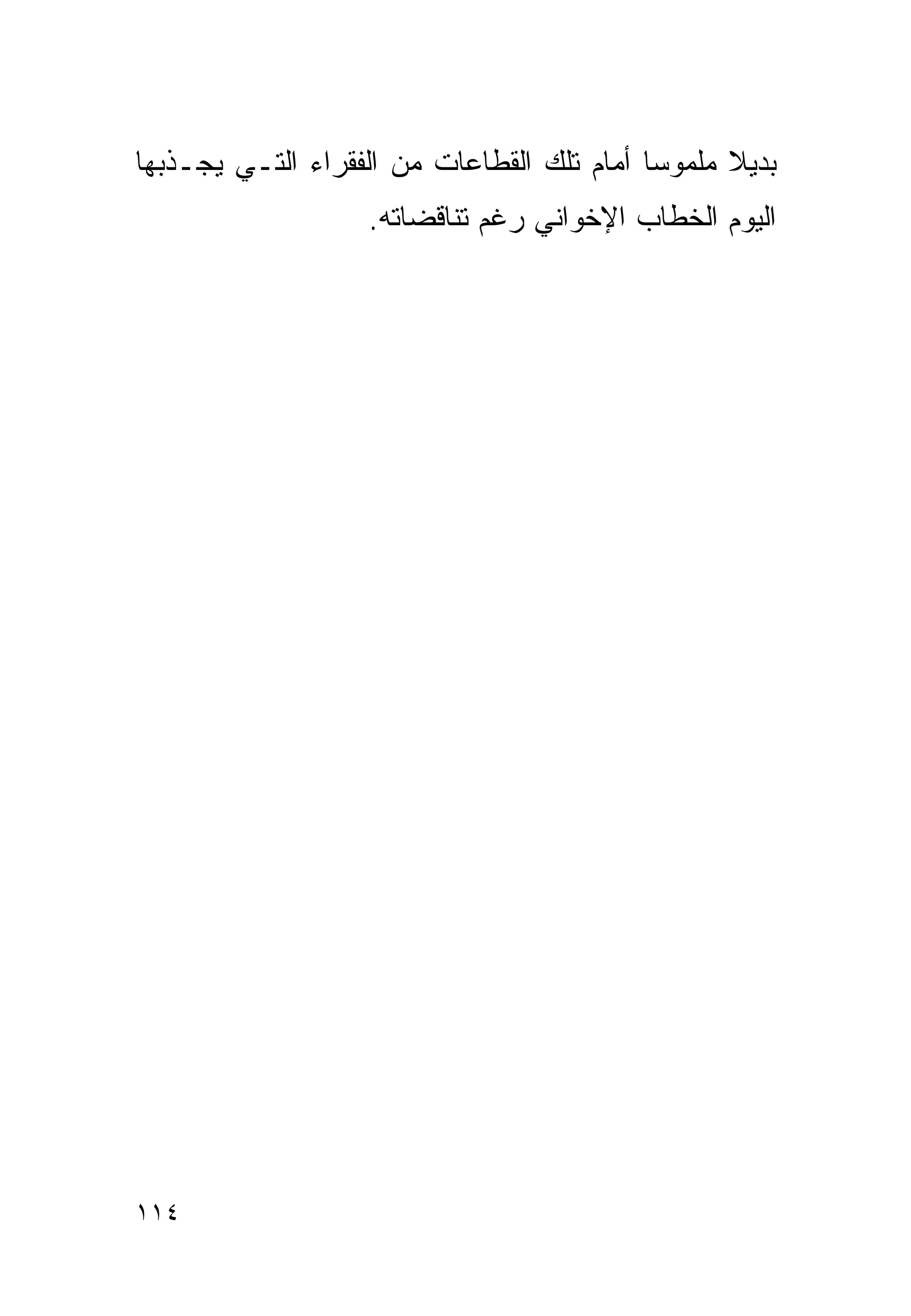 ‫ﺒﺩﻴﻼ ﻤﻠﻤﻭﺴﺎ ﺃﻤﺎﻡ ﺘﻠﻙ ﺍﻟﻘﻁﺎﻋﺎﺕ ﻤﻥ ﺍﻟﻔﻘﺭﺍﺀ ﺍﻟﺘـﻲ ﻴﺠـﺫﺒﻬﺎ‬
                                           ‫ﹰ‬      ‫ﹰ‬
                   ‫ﺍﻟﻴﻭﻡ ﺍﻟﺨﻁﺎﺏ ﺍﻹﺨﻭﺍﻨﻲ ﺭﻏﻡ ﺘﻨﺎﻗﻀﺎﺘﻪ.‬




‫٤١١‬
 