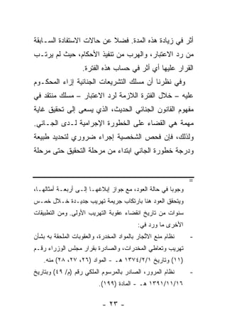 ‫ﺃﺜﺭ ﻓﻲ ﺯﻴﺎﺩﺓ ﻫﺫﻩ ﺍﻟﻤﺩﺓ. ﻓﻀﻼ ﻋﻥ ﺤﺎﻻﺕ ﺍﻻﺴﺘﻔﺎﺩﺓ ﺍﻟﺴـﺎﺒﻘﺔ‬
                          ‫ﹰ‬
‫ﻤﻥ ﺭﺩ ﺍﻻﻋﺘﺒﺎﺭ، ﻭﺍﻟﻬﺭﺏ ﻤﻥ ﺘﻨﻔﻴﺫ ﺍﻷﺤﻜﺎﻡ، ﺤﻴﺙ ﻟﻡ ﻴﺭﺘـﺏ‬
                    ‫ﺍﻟﻘﺭﺍﺭ ﻋﻠﻴﻬﺎ ﺃﻱ ﺃﺜﺭ ﻓﻲ ﺤﺴﺎﺏ ﻫﺫﻩ ﺍﻟﻔﺘﺭﺓ.‬
‫ﻭﻓﻲ ﻨﻅﺭﻨﺎ ﺃﻥ ﻤﺴﻠﻙ ﺍﻟﺘﺸﺭﻴﻌﺎﺕ ﺍﻟﺠﻨﺎﺌﻴﺔ ﺇﺯﺍﺀ ﺍﻟﻤﺤﻜـﻭﻡ‬
‫ﻋﻠﻴﻪ – ﺨﻼل ﺍﻟﻔﺘﺭﺓ ﺍﻟﻼﺯﻤﺔ ﻟﺭﺩ ﺍﻻﻋﺘﺒﺎﺭ – ﻤﺴﻠﻙ ﻤﻨﺘﻘﺩ ﻓﻲ‬
‫ﻤﻔﻬﻭﻡ ﺍﻟﻘﺎﻨﻭﻥ ﺍﻟﺠﻨﺎﺌﻲ ﺍﻟﺤﺩﻴﺙ، ﺍﻟﺫﻱ ﻴﺴﻌﻰ ﺇﻟﻰ ﺘﺤﻘﻴﻕ ﻏﺎﻴﺔ‬
‫ﻤﻬﻤﺔ ﻫﻲ ﺍﻟﻘﻀﺎﺀ ﻋﻠﻰ ﺍﻟﺨﻁﻭﺭﺓ ﺍﻹﺠﺭﺍﻤﻴﺔ ﻟـﺩﻯ ﺍﻟﺠـﺎﻨﻲ.‬
‫ﻭﻟﺫﻟﻙ، ﻓﺈﻥ ﻓﺤﺹ ﺍﻟﺸﺨﺼﻴﺔ ﺇﺠﺭﺍﺀ ﻀﺭﻭﺭﻱ ﻟﺘﺤﺩﻴﺩ ﻁﺒﻴﻌﺔ‬
‫ﻭﺩﺭﺠﺔ ﺨﻁﻭﺭﺓ ﺍﻟﺠﺎﻨﻲ ﺍﺒﺘﺩﺍﺀ ﻤﻥ ﻤﺭﺤﻠﺔ ﺍﻟﺘﺤﻘﻴﻕ ﺤﺘﻰ ﻤﺭﺤﻠﺔ‬


                                                              ‫=‬
‫ﻭﺠﻭ ‪‬ﺎ ﻓﻲ ﺤﺎﻟﺔ ﺍﻟﻌﻭﺩ، ﻤﻊ ﺠﻭﺍﺯ ﺇﺒﻼﻏﻬـﺎ ﺇﻟـﻰ ﺃﺭﺒﻌـﺔ ﺃﻤﺜﺎﻟﻬـﺎ،‬
                                                      ‫ﺒ‬
‫ﻭﻴﺘﺤﻘﻕ ﺍﻟﻌﻭﺩ ﻫﻨﺎ ﺒﺎﺭﺘﻜﺎﺏ ﺠﺭﻴﻤﺔ ﺘﻬﺭﻴﺏ ﺠﺩﻴـﺩﺓ ﺨـﻼل ﺨﻤـﺱ‬
‫ﺴﻨﻭﺍﺕ ﻤﻥ ﺘﺎﺭﻴﺦ ﺍﻨﻘﻀﺎﺀ ﻋﻘﻭﺒﺔ ﺍﻟﺘﻬﺭﻴﺏ ﺍﻷﻭﻟﻰ. ﻭﻤﻥ ﺍﻟﺘﻁﺒﻴﻘﺎﺕ‬
                                           ‫ﺍﻷﺨﺭﻯ ﻤﺎ ﻭﺭﺩ ﻓﻲ:‬
‫ﻨﻅﺎﻡ ﻤﻨﻊ ﺍﻻ ﱢﺠﺎﺭ ﺒﺎﻟﻤﻭﺍﺩ ﺍﻟﻤﺨﺩﺭﺓ، ﻭﺍﻟﻌﻘﻭﺒﺎﺕ ﺍﻟﻤﻠﺤﻘﺔ ﺒﻪ ﺒﺸﺄﻥ‬
                                              ‫ﺘ‬               ‫-‬
‫ﺘﻬﺭﻴﺏ ﻭﺘﻌﺎﻁﻲ ﺍﻟﻤﺨﺩﺭﺍﺕ، ﻭﺍﻟﺼﺎﺩﺭﺓ ﺒﻘﺭﺍﺭ ﻤﺠﻠﺱ ﺍﻟﻭﺯﺭﺍﺀ ﺭﻗـﻡ‬
    ‫)١١( ﻭﺘﺎﺭﻴﺦ ١/٢/٤٧٣١ ﻫـ - ﺍﻟﻤﻭﺍﺩ )٦٢، ٧٢، ٨٢( ﻤﻨﻪ.‬
‫ﻨﻅﺎﻡ ﺍﻟﻤﺭﻭﺭ، ﺍﻟﺼﺎﺩﺭ ﺒﺎﻟﻤﺭﺴﻭﻡ ﺍﻟﻤﻠﻜﻲ ﺭﻗﻡ )ﻡ/ ٩٤( ﻭﺒﺘﺎﺭﻴﺦ‬       ‫-‬
                           ‫٦١/١١/١٩٣١ ﻫـ - ﺍﻟﻤﺎﺩﺓ )٩٩١(.‬

                            ‫- ٣٢ -‬
 