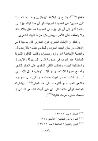 ‫ﻓﺎﻓﻌﻠﻭﺍ")٩٧١(، ﻭﺸﺎﻉ ﺃﻥ ﺍﻟﺒﻼﻏﺔ ﺍﻹﻴﺠﺎﺯ... ﻭﻋﻨـﺩﻤﺎ ﺘﺤـﺩﺙ‬
‫"ﺍﺒﻥ ﺨﻠﺩﻭﻥ" ﻋﻥ ﺍﻟﻘﺼﻴﺩﺓ ﺍﻟﻌﺭﺒﻴﺔ ﺫﻜﺭ ﺃﻥ ﻫﺫﺍ ﺍﻟﺒﻨﺎﺀ ﺠﺯﺌـﻲ،‬
‫ﻋﻨﺩﻤﺎ ﺃﺸﺎﺭ ﺇﻟﻰ ﺃﻥ ﻜل ﺠﺯﺀ ﻓﻲ ﺍﻟﻘﺼﻴﺩﺓ ﻤﺴـﺘﻘل ﺒﺎﻹﻓـﺎﺩﺓ،‬
  ‫ﻭﻻ ﻴﻨﻌﻁﻑ ﻋﻠﻰ ﺍﻵﺨﺭ، ﻭﻴﻌﻨﻲ ﺒﻜل ﺠﺯﺀ؛ ﺍﻟﺒﻴﺕ ﺍﻟﺸﻌﺭﻱ.‬
‫ﻭﺃﻋﺘﻘﺩ ﺃﻥ ﺍﻹﻨﺸﺎﺩ ﺍﻟﺸﻌﺭﻱ ﺩﻭﻥ ﺍﻟﺘﺤﺭﻴﺭ ﻜﺎﻥ ﺴـﺒ ‪‬ﺎ ﻓـﻲ‬
     ‫ﺒ‬
‫ﺍﻹﻋﻼﺀ ﻤﻥ ﺸﺄﻥ ﺍﻟﺒﻴﺕ ﺍﻟﻤﻔﺭﺩ، ﻭﺍﻟﺤﻜـﻡ ﻋﻠﻴـﻪ ﺒﺎﻻﺭﺘﺠـﺎل،‬
‫ﻭﺍﻟﺒﺩﻴﻬﺔ ﺍﻹﺒﺩﺍﻋﻴﺔ ﺃﻤﺭ ﻭﺍﺭﺩ ﻭﻤﺼﺩﻕ، ﻭﻜﺎﻨﺕ ﺍﻟﺫﺍﻜﺭﺓ ﺍﻟﺸﻔﻭﻴﺔ‬
‫ﺍﻟﺤﺎﻓﻅﺔ ﻋﻨﺩ ﺍﻟﻌﺭﺏ ﻓﻲ ﺤﺎﺠـﺔ ﺇﻟـﻰ ﺍﻟﺴـﻬﻭﻟﺔ ﻭﺍﻹﻴﺠـﺎﺯ‬
‫ﻭﺍﺴﺘﻘﻼﻟﻴﺔ ﺍﻟﺒﻴﺕ، ﻭﺍﻨﻌﻜﺱ ﺍﻟﺘﻠﻘﻲ ﺍﻟﺸﻔﻭﻱ ﻋﻠﻰ ﺍﻟﺤﻜﻡ ﺍﻟﻨﻘﺩﻱ،‬
‫ﻭﺃﺼﺒﺢ ﻤﻌﻴﺎ ‪‬ﺍ ﻟﻼﺴﺘﺤﺴﺎﻥ ﺃﻭ ﺍﻻﺴـﺘﻬﺠﺎﻥ، ﻗـﺎل ﺍﻵﻤـﺩﻱ:‬
                                     ‫ﺭ‬
‫"... ﺇﺫﺍ ﺃﻨﺸﺩﺕ ﺼﺩﺭ ﺍﻟﺒﻴﺕ ﻋﻠﻤﺕ ﻤﺎ ﻴـﺄﺘﻲ ﻓـﻲ ﻋﺠـﺯﻩ،‬
‫ﻓﺎﻟﺸﻌﺭ ﺍﻟﺠﻴﺩ – ﺃﻭ ﺃﻜﺜﺭﻩ – ﻋﻠﻰ ﻫﺫﺍ ﺍﻟﻤﺒﻨﻰ")٠٨١(، ﻭﻴﺸﺎﺭﻜﻪ‬
‫ﺍﻟﺠﺎﺤﻅ ﺍﻟﺭﺃﻱ ﻋﻨﺩﻤﺎ ﻗﺎل: "ﺇﻥ ﺨﻴﺭ ﺃﺒﻴﺎﺕ ﺍﻟﺸـﻌﺭ ﺍﻟـﺫﻱ ﺇﺫﺍ‬
                         ‫ﺴﻤﻌﺕ ﺼﺩﺭﻩ ﻋﺭﻓﺕ ﻗﺎﻓﻴﺘﻪ")١٨١(.‬



                                                          ‫)٩٧١(‬
                                ‫ﺍﻟﺴﺎﺒﻕ / ﺠـ ١ / ٧٢١.‬
                                                          ‫)٠٨١(‬
                   ‫ﺍﻟﻤﻭﺍﺯﻨﺔ ﺒﻴﻥ ﺍﻟﻁﺎﺌﻴﻴﻥ / ﺍﻵﻤﺩﻱ / ٦٢٢.‬
                                                          ‫)١٨١(‬
                 ‫ﺍﻟﺒﻴﺎﻥ ﻭﺍﻟﺘﺒﻴﻴﻥ / ﺍﻟﺠﺎﺤﻅ / ﺠـ ١ / ٩٢١.‬

                     ‫- ٦٨١ -‬
 