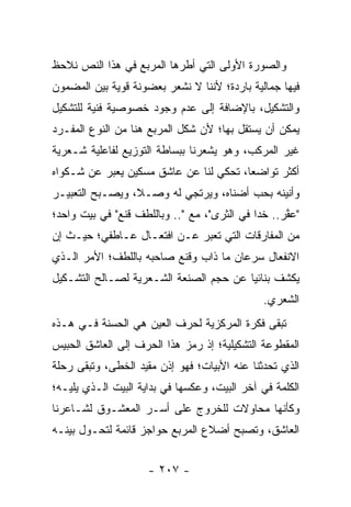 ‫ﻭﺍﻟﺼﻭﺭﺓ ﺍﻷﻭﻟﻰ ﺍﻟﺘﻲ ﺃﻁﺭﻫﺎ ﺍﻟﻤﺭﺒﻊ ﻓﻲ ﻫﺫﺍ ﺍﻟﻨﺹ ﻨﻼﺤﻅ‬
‫ﻓﻴﻬﺎ ﺠﻤﺎﻟﻴﺔ ﺒﺎﺭﺩﺓ؛ ﻷﻨﻨﺎ ﻻ ﻨﺸﻌﺭ ﺒﻌﻀﻭﻨﺔ ﻗﻭﻴﺔ ﺒﻴﻥ ﺍﻟﻤﻀﻤﻭﻥ‬
‫ﻭﺍﻟﺘﺸﻜﻴل، ﺒﺎﻹﻀﺎﻓﺔ ﺇﻟﻰ ﻋﺩﻡ ﻭﺠﻭﺩ ﺨﺼﻭﺼﻴﺔ ﻓﻨﻴﺔ ﻟﻠﺘﺸﻜﻴل‬
‫ﻴﻤﻜﻥ ﺃﻥ ﻴﺴﺘﻘل ﺒﻬﺎ؛ ﻷﻥ ﺸﻜل ﺍﻟﻤﺭﺒﻊ ﻫﻨﺎ ﻤﻥ ﺍﻟﻨﻭﻉ ﺍﻟﻤﻔـﺭﺩ‬
‫ﻏﻴﺭ ﺍﻟﻤﺭﻜﺏ، ﻭﻫﻭ ﻴﺸﻌﺭﻨﺎ ﺒﺒﺴﺎﻁﺔ ﺍﻟﺘﻭﺯﻴﻊ ﻟﻔﺎﻋﻠﻴﺔ ﺸـﻌﺭﻴﺔ‬
‫ﺃﻜﺜﺭ ﺘﻭﺍﻀ ‪‬ﺎ، ﺘﺤﻜﻲ ﻟﻨﺎ ﻋﻥ ﻋﺎﺸﻕ ﻤﺴﻜﻴﻥ ﻴﻌﺒﺭ ﻋﻥ ﺸـﻜﻭﺍﻩ‬
                                        ‫ﻌ‬
‫ﻭﺃﻨﻴﻨﻪ ﺒﺤﺏ ﺃﻀﻨﺎﻩ، ﻭﻴﺭﺘﺠﻲ ﻟﻪ ﻭﺼـﻼ، ﻭﻴﺼـﺒﺢ ﺍﻟﺘﻌﺒﻴـﺭ‬
                 ‫ﹰ‬
‫"ﻋﻔﺭ.. ﺨﺩﺍ ﻓﻲ ﺍﻟﺜﺭﻯ"، ﻤﻊ ".. ﻭﺒﺎﻟﻠﻁﻑ ﻗﻨﻊ" ﻓﻲ ﺒﻴﺕ ﻭﺍﺤﺩ؛‬
                                             ‫‪‬‬     ‫ﱠ‬
‫ﻤﻥ ﺍﻟﻤﻔﺎﺭﻗﺎﺕ ﺍﻟﺘﻲ ﺘﻌﺒﺭ ﻋـﻥ ﺍﻓﺘﻌـﺎل ﻋـﺎﻁﻔﻲ؛ ﺤﻴـﺙ ﺇﻥ‬
‫ﺍﻻﻨﻔﻌﺎل ﺴﺭﻋﺎﻥ ﻤﺎ ﺫﺍﺏ ﻭﻗﻨﻊ ﺼﺎﺤﺒﻪ ﺒﺎﻟﻠﻁﻑ؛ ﺍﻷﻤﺭ ﺍﻟـﺫﻱ‬
‫ﻴﻜﺸﻑ ﺒﻨﺎﺌﻴﺎ ﻋﻥ ﺤﺠﻡ ﺍﻟﺼﻨﻌﺔ ﺍﻟﺸـﻌﺭﻴﺔ ﻟﺼـﺎﻟﺢ ﺍﻟﺘﺸـﻜﻴل‬
                                        ‫‪‬‬
                                               ‫ﺍﻟﺸﻌﺭﻱ.‬
‫ﺘﺒﻘﻰ ﻓﻜﺭﺓ ﺍﻟﻤﺭﻜﺯﻴﺔ ﻟﺤﺭﻑ ﺍﻟﻌﻴﻥ ﻫﻲ ﺍﻟﺤﺴﻨﺔ ﻓـﻲ ﻫـﺫﻩ‬
‫ﺍﻟﻤﻘﻁﻭﻋﺔ ﺍﻟﺘﺸﻜﻴﻠﻴﺔ؛ ﺇﺫ ﺭﻤﺯ ﻫﺫﺍ ﺍﻟﺤﺭﻑ ﺇﻟﻰ ﺍﻟﻌﺎﺸﻕ ﺍﻟﺤﺒﻴﺱ‬
‫ﺍﻟﺫﻱ ﺘﺤﺩﺜﻨﺎ ﻋﻨﻪ ﺍﻷﺒﻴﺎﺕ؛ ﻓﻬﻭ ﺇﺫﻥ ﻤﻘﻴﺩ ﺍﻟﺨﻁﻰ، ﻭﺘﺒﻘﻰ ﺭﺤﻠﺔ‬
‫ﺍﻟﻜﻠﻤﺔ ﻓﻲ ﺁﺨﺭ ﺍﻟﺒﻴﺕ، ﻭﻋﻜﺴﻬﺎ ﻓﻲ ﺒﺩﺍﻴﺔ ﺍﻟﺒﻴﺕ ﺍﻟـﺫﻱ ﻴﻠﻴـﻪ؛‬
‫ﻭﻜﺄﻨﻬﺎ ﻤﺤﺎﻭﻻﺕ ﻟﻠﺨﺭﻭﺝ ﻋﻠﻰ ﺃﺴـﺭ ﺍﻟﻤﻌﺸـﻭﻕ ﻟﺸـﺎﻋﺭﻨﺎ‬
‫ﺍﻟﻌﺎﺸﻕ، ﻭﺘﺼﺒﺢ ﺃﻀﻼﻉ ﺍﻟﻤﺭﺒﻊ ﺤﻭﺍﺠﺯ ﻗﺎﺌﻤﺔ ﻟﺘﺤـﻭل ﺒﻴﻨـﻪ‬


                     ‫- ٧٠٢ -‬
 