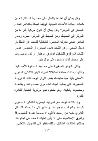 ‫ﻭﻫل ﻴﻤﻜﻥ ﺃﻥ ﻨﻌﺩ ﻤﺎ ﻴﺘﺸﻜل ﻋﻠﻰ ﻤﺤـﻴﻁ ﺍﻟـﺩﺍﺌﺭﺓ ﻤـﻥ‬
‫ﻜﻠﻤﺎﺕ، ﺒﻤﺜﺎﺒﺔ ﺍﻷﺤﺩﺍﺙ ﺍﻟﺤﻴﺎﺘﻴﺔ ﺍﻟﻭﺜﻴﻘﺔ ﺍﻟﺼﻠﺔ ﺒﺎﻟﺸﺎﻋﺭ ﺍﻟﻤﺎﺩﺡ‬
‫ﺍﻟﻤﺴﺘﻘﺭ ﻓﻲ ﺍﻟﻤﺭﻜﺯ؟ ﻭﻫل ﻴﻤﻜﻥ ﺃﻥ ﺘﻜﻭﻥ ﺤﺭﻜﻴﺔ ﺍﻟﻘﺭﺍﺀﺓ ﻤﻥ‬
‫ﺍﻟﻤﺭﻜﺯ ﺇﻟﻰ ﺍﻟﻤﺤﻴﻁ، ﻭﻤﻥ ﺍﻟﻤﺤﻴﻁ ﺇﻟﻰ ﺍﻟﻤﺭﻜﺯ؛ ﻤﺠﺭﺩ ﺭﻤـﺯ‬
‫ﻟﺸﺎﻋﺭ ﻏﻨﺎﺌﻲ ﺘﺤﺭﻜﻪ ﺍﻟﻤﻐﺎﻤﺭﺓ ﺍﻟﺘﺸﻜﻴﻠﻴﺔ ﻟﻠﺒﺤﺙ ﻋﻥ ﺍﻟﻤﻁﻠـﻕ‬
‫ﺩﺍﺨل ﺍﻟﻨﺴﺒﻲ، ﻭﻋﻥ ﺍﻟﺜﺒﺎﺕ ﺩﺍﺨل ﺍﻟﻤﺘﻐﻴﺭ، ﺃﻭ ﺍﻟﻤﺘﻐﻴـﺭ ﻋﺒـﺭ‬
‫ﺍﻟﺜﺒﺎﺕ ﺍﻟﻤﺭﻜﺯﻱ ﻟﻠﺘﺸﻜﻴل ﺍﻟﺩﺍﺌﺭﻱ، ﺒﺎﻋﺘﺒﺎﺭ ﺃﻥ ﻜل ﻤﻭﺼـﻭﻑ‬
                   ‫ﻋﻠﻰ ﻤﺤﻴﻁ ﺍﻟﺩﺍﺌﺭﺓ ﻤﺸﺩﻭﺩ ﺇﻟﻰ ﻤﺭﻜﺯﻴﺘﻬﺎ.‬
‫ﻭﺘﺄﺘﻲ ﺍﻟﺩﻭﺍﺌﺭ ﺍﻟﺼﻐﻴﺭﺓ ﻋﻠﻰ ﻤﺤـﻴﻁ ﺍﻟـﺩﺍﺌﺭﺓ ﺍﻷﺼـﻠﻴﺔ،‬
‫ﻭﻜﺄﻨﻬﺎ ﻭﺤﺩﺍﺕ ﻤﺴﺘﻘﻠﺔ ﺍﺴﺘﻘﻼﻻ ﻨﺴﺒﻴﺎ، ﻓﺘﻭﻓﺭ ﻟﻠﺘﺸﻜﻴل ﺍﻟﺩﺍﺌﺭﻱ‬
                        ‫ﹰ ‪‬‬
‫ﺍﻷﺼﻠﻲ ﺒﻨﻴﺔ ﺤﻴﺔ ﻤﺘﺠﺩﺩﺓ، ﺒﻔﻌل ﺘﻜﺭﺍﺭ ﺍﻟﻭﺤـﺩﺍﺕ ﺍﻟﺩﺍﺌﺭﻴـﺔ‬
‫ﺍﻟﺼﻐﻴﺭﺓ، ﺍﻟﺘﻲ ﻴﻤﺜﻠﻬﺎ ﺍﻟﺒﻴﺕ ﺍﻟﺸـﻌﺭﻱ ﺒﺼـﻴﺎﻏﺘﻪ ﻭﺇﻴﻘﺎﻋـﻪ‬
‫ﻭﻤﻀﻤﻭﻨﻪ ﻭﻗﺎﻓﻴﺘﻪ، ﻭﻫﻭ ﻤﺸﺩﻭﺩ ﻨﺤﻭ ﻤﺭﻜﺯﻴﺔ ﺍﻟﺘﺸﻜﻴل ﻟﻠﺩﺍﺌﺭﺓ‬
                                                   ‫ﺍﻟﻜﺒﺭﻯ.‬
‫ﻭﺇﺫﺍ ﻜﻨﺎ ﻗﺩ ﺘﻭﻗﻔﻨﺎ ﻤﻊ ﺍﻟﺤﺭﻜﻴﺔ ﺍﻟﺒﺼﺭﻴﺔ ﻟﻠﺘﺸﻜﻴل ﺍﻟـﺩﺍﺌﺭﻱ‬
‫ﺍﻟﺒﺴﻴﻁ ﻭﺍﻟﻤﺭﻜﺏ؛ ﻓﻴﺠﺩﺭ ﺒﻨﺎ ﺃﻥ ﻨﺸﻴﺭ ﺇﻟﻰ ﻤﺎ ﻴﺤﻤﻠﻪ ﺍﻟﺸـﻜل‬
‫ﺍﻟﺩﺍﺌﺭﻱ ﻨﻔﺴﻪ ﻤﻥ ﺭﺼﻴﺩ ﺩﻻﻟﻲ، ﻻ ﺴـﻴﻤﺎ ﻋﻨـﺩ ﺍﻟﻤﺘﺼـﻭﻓﺔ‬
‫ﻭﺍﻟﻔﺭﻕ ﺍﻹﺴﻼﻤﻴﺔ، ﺤﺘﻰ ﻻ ﻴﺄﺘﻲ ﺘﺤﻠﻴﻠﻨـﺎ ﻤﺤـﺽ ﺍﺠﺘﻬـﺎﺩ،‬
  ‫ﻴﺴﺘﺜﻤﺭ ﺇﻤﻜﺎﻨﺎﺕ ﺍﻟﺘﺸﻜﻴل، ﻭﻟﻜﻨﻪ ﻴﻔﺘﻘﺭ ﺇﻟﻰ ﺍﻟﺘﺸﻭﻴﻕ ﻭﺍﻟﺘﻌﻠﻴل.‬

                      ‫- ٢١٢ -‬
 