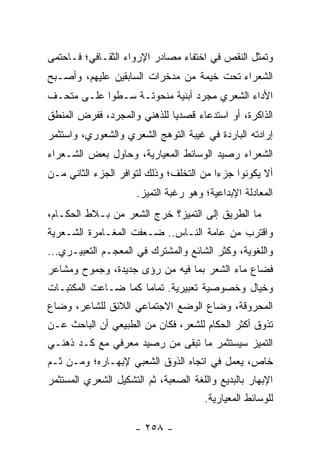 ‫ﻭﺘﻤﺜل ﺍﻟﻨﻘﺹ ﻓﻲ ﺍﺨﺘﻔﺎﺀ ﻤﺼﺎﺩﺭ ﺍﻹﺭﻭﺍﺀ ﺍﻟﺜﻘـﺎﻓﻲ؛ ﻓـﺎﺤﺘﻤﻰ‬
‫ﺍﻟﺸﻌﺭﺍﺀ ﺘﺤﺕ ﺨﻴﻤﺔ ﻤﻥ ﻤﺩﺨﺭﺍﺕ ﺍﻟﺴﺎﺒﻘﻴﻥ ﻋﻠﻴﻬﻡ، ﻭﺃﺼـﺒﺢ‬
‫ﺍﻷﺩﺍﺀ ﺍﻟﺸﻌﺭﻱ ﻤﺠﺭﺩ ﺃﺒﻨﻴﺔ ﻤﻨﺤﻭﺘـﺔ ﺴـﻁ ‪‬ﺍ ﻋﻠـﻰ ﻤﺘﺤـﻑ‬
            ‫ﻭ‬
‫ﺍﻟﺫﺍﻜﺭﺓ، ﺃﻭ ﺍﺴﺘﺩﻋﺎﺀ ﻗﺼﺩﻴﺎ ﻟﻠﺫﻫﻨﻲ ﻭﺍﻟﻤﺠﺭﺩ، ﻓﻔﺭﺽ ﺍﻟﻤﻨﻁﻕ‬
                             ‫‪‬‬
‫ﺇﺭﺍﺩﺘﻪ ﺍﻟﺒﺎﺭﺩﺓ ﻓﻲ ﻏﻴﺒﺔ ﺍﻟﺘﻭﻫﺞ ﺍﻟﺸﻌﺭﻱ ﻭﺍﻟﺸﻌﻭﺭﻱ، ﻭﺍﺴﺘﺜﻤﺭ‬
‫ﺍﻟﺸﻌﺭﺍﺀ ﺭﺼﻴﺩ ﺍﻟﻭﺴﺎﺌﻁ ﺍﻟﻤﻌﻴﺎﺭﻴﺔ، ﻭﺤﺎﻭل ﺒﻌﺽ ﺍﻟﺸـﻌﺭﺍﺀ‬
‫ﺃﻻ ﻴﻜﻭﻨﻭﺍ ﺠﺯ ‪‬ﺍ ﻤﻥ ﺍﻟﺘﺨﻠﻑ؛ ﻭﺫﻟﻙ ﻟﺘﻭﺍﻓﺭ ﺍﻟﺠﺯﺀ ﺍﻟﺜﺎﻨﻲ ﻤـﻥ‬
                                         ‫ﺀ‬
                      ‫ﺍﻟﻤﻌﺎﺩﻟﺔ ﺍﻹﺒﺩﺍﻋﻴﺔ؛ ﻭﻫﻭ ﺭﻏﺒﺔ ﺍﻟﺘﻤﻴﺯ.‬
‫ﻤﺎ ﺍﻟﻁﺭﻴﻕ ﺇﻟﻰ ﺍﻟﺘﻤﻴﺯ؟ ﺨﺭﺝ ﺍﻟﺸﻌﺭ ﻤﻥ ﺒـﻼﻁ ﺍﻟﺤﻜـﺎﻡ،‬
‫ﻭﺍﻗﺘﺭﺏ ﻤﻥ ﻋﺎﻤﺔ ﺍﻟﻨـﺎﺱ.. ﻀـﻌﻔﺕ ﺍﻟﻤﻐـﺎﻤﺭﺓ ﺍﻟﺸـﻌﺭﻴﺔ‬
‫ﻭﺍﻟﻠﻐﻭﻴﺔ، ﻭﻜﺜﺭ ﺍﻟﺸﺎﺌﻊ ﻭﺍﻟﻤﺸﺘﺭﻙ ﻓﻲ ﺍﻟﻤﻌﺠـﻡ ﺍﻟﺘﻌﺒﻴـﺭﻱ...‬
‫ﻓﻀﺎﻉ ﻤﺎﺀ ﺍﻟﺸﻌﺭ ﺒﻤﺎ ﻓﻴﻪ ﻤﻥ ﺭﺅﻯ ﺠﺩﻴﺩﺓ، ﻭﺠﻤﻭﺡ ﻭﻤﺸﺎﻋﺭ‬
‫ﻭﺨﻴﺎل ﻭﺨﺼﻭﺼﻴﺔ ﺘﻌﺒﻴﺭﻴﺔ. ﺘﻤﺎ ‪‬ﺎ ﻜﻤﺎ ﻀـﺎﻋﺕ ﺍﻟﻤﻜﺘﺒـﺎﺕ‬
                     ‫ﻤ‬
‫ﺍﻟﻤﺤﺭﻭﻗﺔ، ﻭﻀﺎﻉ ﺍﻟﻭﻀﻊ ﺍﻻﺠﺘﻤﺎﻋﻲ ﺍﻟﻼﺌﻕ ﻟﻠﺸﺎﻋﺭ، ﻭﻀﺎﻉ‬
‫ﺘﺫﻭﻕ ﺃﻜﺜﺭ ﺍﻟﺤﻜﺎﻡ ﻟﻠﺸﻌﺭ، ﻓﻜﺎﻥ ﻤﻥ ﺍﻟﻁﺒﻴﻌﻲ ﺃﻥ ﺍﻟﺒﺎﺤﺙ ﻋـﻥ‬
‫ﺍﻟﺘﻤﻴﺯ ﺴﻴﺴﺘﺜﻤﺭ ﻤﺎ ﺘﺒﻘﻰ ﻤﻥ ﺭﺼﻴﺩ ﻤﻌﺭﻓﻲ ﻤﻊ ﻜـﺩ ﺫﻫﻨـﻲ‬
‫ﺨﺎﺹ، ﻴﻌﻤل ﻓﻲ ﺍﺘﺠﺎﻩ ﺍﻟﺫﻭﻕ ﺍﻟﺸﻌﺒﻲ ﻹﺒﻬـﺎﺭﻩ؛ ﻭﻤـﻥ ﺜـﻡ‬
‫ﺍﻹﺒﻬﺎﺭ ﺒﺎﻟﺒﺩﻴﻊ ﻭﺍﻟﻠﻐﺔ ﺍﻟﺼﻌﺒﺔ، ﺜﻡ ﺍﻟﺘﺸﻜﻴل ﺍﻟﺸﻌﺭﻱ ﺍﻟﻤﺴﺘﺜﻤﺭ‬
                                       ‫ﻟﻠﻭﺴﺎﺌﻁ ﺍﻟﻤﻌﻴﺎﺭﻴﺔ.‬

                     ‫- ٨٥٢ -‬
 