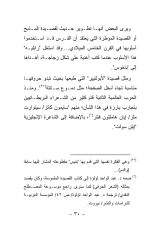 ‫ﻭﻴﺭﻯ ﺍﻟﺒﻌﺽ ﺃﻨﻬـﺎ ﺘﻁـﻭﻴﺭ ﺤـﺩﻴﺙ ﻟﻘﺼـﻴﺩﺓ ﺍﻟﻤـﺫﺒﺢ‬
‫ﺃﻭ ﺍﻟﻘﺼﻴﺩﺓ ﺍﻟﻤﺅﻁﺭﺓ ﺍﻟﺘﻲ ‪‬ﻌﺘﻘﺩ ﺃﻥ ﺍﻟﻔـﺭﺱ ﻗـﺩ ﺍﺴـﺘﺨﺩﻤﻭﺍ‬
                            ‫ﻴ‬
‫ﺃﺴﻠﻭﺒﻬﺎ ﻓﻲ ﺍﻟﻘﺭﻥ ﺍﻟﺨﺎﻤﺱ ﺍﻟﻤﻴﻼﺩﻱ... ﻭﻗﺩ ﺍﺴﺘﻐل "ﺭﺍﺒﻠﻴـﻪ"‬
‫ﻫﺫﺍ ﺍﻷﺴﻠﻭﺏ ﻋﻨﺩﻤﺎ ﻜﺘﺏ ﺃﻏﻨﻴﺔ ﻋﻠﻰ ﺸﻜل ﺯﺠﺎﺠـﺔ، ﺃﻫـﺩﺍﻫﺎ‬
                                                     ‫ﺇﻟﻰ "ﺒﺎﺨﻭﺱ".‬
‫ﻭﻤﺜل ﻗﺼﻴﺩﺓ "ﻷﺒﻭﻟﻨﻴﻴﺭ" ﺍﻟﺘﻲ ﻁﺒﻌﻬﺎ ﺒﺤﻴﺙ ﺘﺒﺩﻭ ﺤﺭﻭﻓﻬـﺎ‬
‫ﻤﻨﺎﺴﺒﺔ ﺘﺠﺎﻩ ﺃﺴﻔل ﺍﻟﺼﻔﺤﺔ؛ ﻤﺜل ﺩﻤـﻭﻉ ﺴـﺎﺌﻠﺔ)٧٢(. ﻭﻤﻨـﺫ‬
‫ﺍﻟﺤﺭﺏ ﺍﻟﻌﺎﻟﻤﻴﺔ ﺍﻟﺜﺎﻨﻴﺔ ﻗﺎﻡ ﻜﺜﻴﺭ ﻤﻥ ﺍﻟﺸـﻌﺭﺍﺀ ﺍﻟﺒﺭﻴﻁـﺎﻨﻴﻴﻥ‬
‫ﺒﺘﺠﺎﺭﺏ ﺒﺎﺭﺯﺓ ﻓﻲ ﻫﺫﺍ ﺍﻟﺸﺄﻥ؛ ﻤﻨﻬﻡ "ﺴﺎﻴﻤﻭﻥ ﻜﺎﺘﺯ/ ﺴﻴﺘﻭﺍﺭﺕ‬
‫ﻤﻠﺯ/ ﺇﻴﺎﻥ ﻫﺎﻤﻠﺘﻭﻥ ﻓﻨﻠﺭ)*(، ﺒﺎﻹﻀﺎﻓﺔ ﺇﻟﻰ ﺍﻟﺸﺎﻋﺭﺓ ﺍﻹﻨﺠﻠﻴﺯﻴﺔ‬
                                                     ‫"ﺇﻴﻠﻥ ﺴﻭﻟﺕ".‬




                                                                   ‫)٧٢(‬
‫ﻭﻫﻲ ﺍﻟﻔﻜﺭﺓ ﻨﻔﺴﻬﺎ ﺍﻟﺘﻲ ﻗﺩﻡ ﺒﻬﺎ "ﺒﻨﻴﺱ" ﻤﻘﻁﻭﻋﺘﻪ ﺍﻟﻤﺸﺎﺭ ﺇﻟﻴﻬﺎ ﺴﺎﺒ ﹰﺎ‬
 ‫ﻘ‬
                                                      ‫)ﻭﺍﻟﺩﻡ(...‬
                                                                    ‫)*(‬
‫ﻀﻤﻪ ﺩ. ﻋﺒﺩ ﺍﻟﻭﺍﺤﺩ ﻟﺅﻟﺅﺓ ﺇﻟﻰ ﻜﺘﺎﺏ ﺍﻟﻘﺼﻴﺩﺓ ﺍﻟﻤﻠﻤﻭﺴﺔ، ﻭﻜﺎﻥ ﻴﻘﺼﺩ‬
‫ﺒﻤﺜﺎﻟﻪ )ﺍﻟﺸﻌﺭ ﺍﻟﺤﺭﻓﻲ( ﻜﻤﺎ ﺴﻨﺭﻯ. ﺭﺍﺠﻊ ﻤﻭﺴـﻭﻋﺔ ﺍﻟﻤﺼـﻁﻠﺢ‬
‫ﺍﻟﻨﻘﺩﻱ/ ﺘﺭﺠﻤﺔ ﺩ. ﻋﺒﺩ ﺍﻟﻭﺍﺤﺩ ﻟﺅﻟﺅﺓ/ ﺹ ٢٤/ ﺍﻟﻤﺅﺴﺴﺔ ﺍﻟﻌﺭﺒﻴـﺔ‬
                                      ‫ﻟﻠﺩﺭﺍﺴﺎﺕ ﻭﺍﻟﻨﺸﺭ/ ﺒﻴﺭﻭﺕ.‬

                           ‫- ٠٣ -‬
 