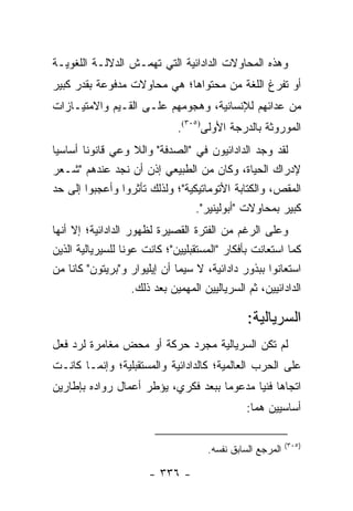 ‫ﻭﻫﺫﻩ ﺍﻟﻤﺤﺎﻭﻻﺕ ﺍﻟﺩﺍﺩﺍﺌﻴﺔ ﺍﻟﺘﻲ ﺘﻬﻤـﺵ ﺍﻟﺩﻻﻟـﺔ ﺍﻟﻠﻐﻭﻴـﺔ‬
‫ﺃﻭ ﺘﻔﺭﻍ ﺍﻟﻠﻐﺔ ﻤﻥ ﻤﺤﺘﻭﺍﻫﺎ؛ ﻫﻲ ﻤﺤﺎﻭﻻﺕ ﻤﺩﻓﻭﻋﺔ ﺒﻘﺩﺭ ﻜﺒﻴﺭ‬
‫ﻤﻥ ﻋﺩﺍﺌﻬﻡ ﻟﻺﻨﺴﺎﻨﻴﺔ، ﻭﻫﺠﻭﻤﻬﻡ ﻋﻠـﻰ ﺍﻟﻘـﻴﻡ ﻭﺍﻻﻤﺘﻴـﺎﺯﺍﺕ‬
                               ‫ﺍﻟﻤﻭﺭﻭﺜﺔ ﺒﺎﻟﺩﺭﺠﺔ ﺍﻷﻭﻟﻰ)٥٠٣(.‬
‫ﻟﻘﺩ ﻭﺠﺩ ﺍﻟﺩﺍﺩﺍﺌﻴﻭﻥ ﻓﻲ "ﺍﻟﺼﺩﻓﺔ" ﻭﺍﻟﻼ ﻭﻋﻲ ﻗﺎﻨﻭ ﹰﺎ ﺃﺴﺎﺴﻴﺎ‬
 ‫‪‬‬      ‫ﻨ‬
‫ﻹﺩﺭﺍﻙ ﺍﻟﺤﻴﺎﺓ، ﻭﻜﺎﻥ ﻤﻥ ﺍﻟﻁﺒﻴﻌﻲ ﺇﺫﻥ ﺃﻥ ﻨﺠﺩ ﻋﻨﺩﻫﻡ "ﺸـﻌﺭ‬
‫ﺍﻟﻤﻘﺹ، ﻭﺍﻟﻜﺘﺎﺒﺔ ﺍﻷﺘﻭﻤﺎﺘﻴﻜﻴﺔ"؛ ﻭﻟﺫﻟﻙ ﺘﺄﺜﺭﻭﺍ ﻭﺃﻋﺠﺒﻭﺍ ﺇﻟﻰ ﺤﺩ‬
                                 ‫ﻜﺒﻴﺭ ﺒﻤﺤﺎﻭﻻﺕ "ﺃﺒﻭﻟﻴﻨﻴﺭ".‬
‫ﻭﻋﻠﻰ ﺍﻟﺭﻏﻡ ﻤﻥ ﺍﻟﻔﺘﺭﺓ ﺍﻟﻘﺼﻴﺭﺓ ﻟﻅﻬﻭﺭ ﺍﻟﺩﺍﺩﺍﺌﻴﺔ؛ ﺇﻻ ﺃﻨﻬﺎ‬
‫ﻜﻤﺎ ﺍﺴﺘﻌﺎﻨﺕ ﺒﺄﻓﻜﺎﺭ "ﺍﻟﻤﺴﺘﻘﺒﻠﻴﻴﻥ"؛ ﻜﺎﻨﺕ ﻋﻭ ﹰﺎ ﻟﻠﺴﻴﺭﻴﺎﻟﻴﺔ ﺍﻟﺫﻴﻥ‬
                  ‫ﻨ‬
‫ﺍﺴﺘﻌﺎﻨﻭﺍ ﺒﺒﺫﻭﺭ ﺩﺍﺩﺍﺌﻴﺔ، ﻻ ﺴﻴﻤﺎ ﺃﻥ ﺇﻴﻠﻴﻭﺍﺭ ﻭ"ﺒﺭﻴﺘﻭﻥ" ﻜﺎﻨﺎ ﻤﻥ‬
                     ‫ﺍﻟﺩﺍﺩﺍﺌﻴﻴﻥ، ﺜﻡ ﺍﻟﺴﺭﻴﺎﻟﻴﻴﻥ ﺍﻟﻤﻬﻤﻴﻥ ﺒﻌﺩ ﺫﻟﻙ.‬

                                                 ‫ﺍﻟﺴﺭﻴﺎﻟﻴﺔ:‬
‫ﻟﻡ ﺘﻜﻥ ﺍﻟﺴﺭﻴﺎﻟﻴﺔ ﻤﺠﺭﺩ ﺤﺭﻜﺔ ﺃﻭ ﻤﺤﺽ ﻤﻐﺎﻤﺭﺓ ﻟﺭﺩ ﻓﻌل‬
‫ﻋﻠﻰ ﺍﻟﺤﺭﺏ ﺍﻟﻌﺎﻟﻤﻴﺔ؛ ﻜﺎﻟﺩﺍﺩﺍﺌﻴﺔ ﻭﺍﻟﻤﺴﺘﻘﺒﻠﻴﺔ؛ ﻭﺇﻨﻤـﺎ ﻜﺎﻨـﺕ‬
‫ﺍﺘﺠﺎ ‪‬ﺎ ﻓﻨﻴﺎ ﻤﺩﻋﻭ ‪‬ﺎ ﺒﺒﻌﺩ ﻓﻜﺭﻱ، ﻴﺅﻁﺭ ﺃﻋﻤﺎل ﺭﻭﺍﺩﻩ ﺒﺈﻁﺎﺭﻴﻥ‬
                                     ‫ﻤ‬       ‫ﻫ ‪‬‬
                                                 ‫ﺃﺴﺎﺴﻴﻴﻥ ﻫﻤﺎ:‬

                                                             ‫)٥٠٣(‬
                                       ‫ﺍﻟﻤﺭﺠﻊ ﺍﻟﺴﺎﺒﻕ ﻨﻔﺴﻪ.‬

                        ‫- ٦٣٣ -‬
 