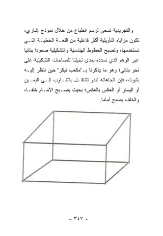 ‫ﻭﺍﻟﺘﺠﺭﻴﺩﻴﺔ ﺘﺴﻌﻰ ﻟﺭﺴﻡ ﺍﻨﻁﺒﺎﻉ ﻤﻥ ﺨﻼل ﻨﻤﻭﺫﺝ ﺇﺸﺎﺭﻱ،‬
‫ﺘﻜﻭﻥ ﻤﺯﺍﻴﺎﻩ ﺍﻟﺘﺄﻭﻴﻠﻴﺔ ﺃﻜﺜﺭ ﻓﺎﻋﻠﻴﺔ ﻤﻥ ﺍﻟﻠﻐـﺔ ﺍﻟﺨﻁﻴـﺔ ﺍﻟﺘـﻲ‬
‫ﻨﺴﺘﺨﺩﻤﻬﺎ، ﻭﺘﺼﺒﺢ ﺍﻟﺨﻁﻭﻁ ﺍﻟﻬﻨﺩﺴﻴﺔ ﻭﺍﻟﺘﺸﻜﻴﻠﻴﺔ ﺼﻌﻭ ‪‬ﺍ ﺒﻨﺎﺌﻴﺎ‬
 ‫‪‬‬      ‫ﺩ‬
‫ﻋﺒﺭ ﺍﻟﻭﻫﻡ ﺍﻟﺫﻱ ﻨﺴﺩﺩﻩ ﺒﻤﺩﻯ ﺘﺨﻴﻠﻨﺎ ﻟﻠﻤﺴﺎﺤﺎﺕ ﺍﻟﺘﺸﻜﻴﻠﻴﺔ ﻋﻠﻰ‬
‫ﻨﺤﻭ ﺒﻨﺎﺌﻲ؛ ﻭﻫﻭ ﻤﺎ ﻴﺫﻜﺭﻨﺎ ﺒـ"ﻤﻜﻌﺏ ﻨﻴﻜﺭ" ﺤﻴﻥ ﻨﻨﻅﺭ ﺇﻟﻴـﻪ‬
‫ﺒﺜﺒﻭﺕ، ﻓﺈﻥ ﺍﺘﺠﺎﻫﺎﺘﻪ ﺘﺒﺩﻭ ﻟﺘﻨﺘﻘـل ﺒﺎﻟﺘﻨـﺎﻭﺏ ﺇﻟـﻰ ﺍﻟﻴﻤـﻴﻥ‬
‫ﺃﻭ ﺍﻟﻴﺴﺎﺭ ﺃﻭ ﺍﻟﻌﻜﺱ ﺒﺎﻟﻌﻜﺱ؛ ﺒﺤﻴﺙ ﻴﺼـﺒﺢ ﺍﻷﻤـﺎﻡ ﺨﻠ ﹰـﺎ،‬
   ‫ﻔ‬
                                     ‫ﻭﺍﻟﺨﻠﻑ ﻴﺼﺒﺢ ﺃﻤﺎ ‪‬ﺎ.‬
                                       ‫ﻤ‬




                      ‫- ٧٤٣ -‬
 