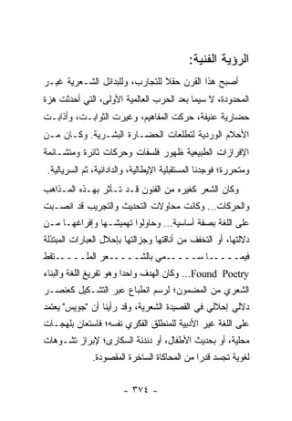 ‫ﺍﻟﺭﺅﻴﺔ ﺍﻟﻔﻨﻴﺔ:‬
‫ﺃﺼﺒﺢ ﻫﺫﺍ ﺍﻟﻘﺭﻥ ﺤﻘﻼ ﻟﻠﺘﺠﺎﺭﺏ، ﻭﻟﻠﺒﺩﺍﺌل ﺍﻟﺸـﻌﺭﻴﺔ ﻏﻴـﺭ‬
                                ‫ﹰ‬
‫ﺍﻟﻤﺤﺩﻭﺩﺓ، ﻻ ﺴﻴﻤﺎ ﺒﻌﺩ ﺍﻟﺤﺭﺏ ﺍﻟﻌﺎﻟﻤﻴﺔ ﺍﻷﻭﻟﻰ، ﺍﻟﺘﻲ ﺃﺤﺩﺜﺕ ﻫﺯﺓ‬
‫ﺤﻀﺎﺭﻴﺔ ﻋﻨﻴﻔﺔ، ﺤﺭﻜﺕ ﺍﻟﻤﻔﺎﻫﻴﻡ، ﻭﻏﻴﺭﺕ ﺍﻟﺜﻭﺍﺒـﺕ، ﻭﺃﺫﺍﺒـﺕ‬
‫ﺍﻷﺤﻼﻡ ﺍﻟﻭﺭﺩﻴﺔ ﻟﺘﻁﻠﻌﺎﺕ ﺍﻟﺤﻀـﺎﺭﺓ ﺍﻟﺒﺸـﺭﻴﺔ. ﻭﻜـﺎﻥ ﻤـﻥ‬
‫ﺍﻹﻓﺭﺍﺯﺍﺕ ﺍﻟﻁﺒﻴﻌﻴﺔ ﻅﻬﻭﺭ ﻓﻠﺴﻔﺎﺕ ﻭﺤﺭﻜﺎﺕ ﺜﺎﺌﺭﺓ ﻭﻤﺘﺸـﺎﺌﻤﺔ‬
 ‫ﻭﻤﺘﺤﺭﺭﺓ؛ ﻓﻭﺠﺩﻨﺎ ﺍﻟﻤﺴﺘﻘﺒﻠﻴﺔ ﺍﻹﻴﻁﺎﻟﻴﺔ، ﻭﺍﻟﺩﺍﺩﺍﺌﻴﺔ، ﺜﻡ ﺍﻟﺴﺭﻴﺎﻟﻴﺔ.‬
‫ﻭﻜﺎﻥ ﺍﻟﺸﻌﺭ ﻜﻐﻴﺭﻩ ﻤﻥ ﺍﻟﻔﻨﻭﻥ ﻗـﺩ ﺘـﺄﺜﺭ ﺒﻬـﺫﻩ ﺍﻟﻤـﺫﺍﻫﺏ‬
‫ﻭﺍﻟﺤﺭﻜﺎﺕ... ﻭﻜﺎﻨﺕ ﻤﺤﺎﻭﻻﺕ ﺍﻟﺘﺤﺩﻴﺙ ﻭﺍﻟﺘﺠﺭﻴﺏ ﻗﺩ ﺍﻨﺼـﺒﺕ‬
‫ﻋﻠﻰ ﺍﻟﻠﻐﺔ ﺒﺼﻔﺔ ﺃﺴﺎﺴﻴﺔ... ﻭﺤﺎﻭﻟﻭﺍ ﺘﻬﻤﻴﺸـﻬﺎ ﻭﺇﻓﺭﺍﻏﻬـﺎ ﻤـﻥ‬
‫ﺩﻻﻟﺘﻬﺎ، ﺃﻭ ﺍﻟﺘﺨﻔﻑ ﻤﻥ ﺃﻨﺎﻗﺘﻬﺎ ﻭﺠﺯﺍﻟﺘﻬﺎ ﺒﺈﺤﻼل ﺍﻟﻌﺒﺎﺭﺍﺕ ﺍﻟﻤﺒﺘﺫﻟﺔ‬
‫ـﺘﻘﻁ‬‫ـﻌﺭ ﺍﻟﻤﻠــــ‬‫ـﻤﻲ ﺒﺎﻟﺸــــ‬‫ـﺎ ﺴــــ‬‫ﻓﻴﻤــــ‬
‫‪ ...Found Poetry‬ﻭﻜﺎﻥ ﺍﻟﻬﺩﻑ ﻭﺍﺤ ‪‬ﺍ ﻭﻫﻭ ﺘﻔﺭﻴﻎ ﺍﻟﻠﻐﺔ ﻭﺍﻟﺒﻨﺎﺀ‬
                         ‫ﺩ‬
‫ﺍﻟﺸﻌﺭﻱ ﻤﻥ ﺍﻟﻤﻀﻤﻭﻥ؛ ﻟﺭﺴﻡ ﺍﻨﻁﺒﺎﻉ ﻋﺒﺭ ﺍﻟﺘﺸـﻜﻴل ﻜﻌﻨﺼـﺭ‬
‫ﺩﻻﻟﻲ ﺇﺤﻼﻟﻲ ﻓﻲ ﺍﻟﻘﺼﻴﺩﺓ ﺍﻟﺸﻌﺭﻴﺔ، ﻭﻗﺩ ﺭﺃﻴﻨﺎ ﺃﻥ "ﺠﻭﻴﺱ" ﻴﻌﺘﻤﺩ‬
‫ﻋﻠﻰ ﺍﻟﻠﻐﺔ ﻏﻴﺭ ﺍﻷﺩﺒﻴﺔ ﻟﻠﻤﻨﻁﻠﻕ ﺍﻟﻔﻜﺭﻱ ﻨﻔﺴﻪ؛ ﻓﺎﺴﺘﻌﺎﻥ ﺒﻠﻬﺠـﺎﺕ‬
‫ﻤﺤﻠﻴﺔ، ﺃﻭ ﺒﺤﺩﻴﺙ ﺍﻷﻁﻔﺎل، ﺃﻭ ﺩﻨﺩﻨﺔ ﺍﻟﺴﻜﺎﺭﻯ؛ ﻹﺒﺭﺍﺯ ﺘﺸـﻭﻫﺎﺕ‬
              ‫ﻟﻐﻭﻴﺔ ﺘﺠﺴﺩ ﻗﺩ ‪‬ﺍ ﻤﻥ ﺍﻟﻤﺤﺎﻜﺎﺓ ﺍﻟﺴﺎﺨﺭﺓ ﺍﻟﻤﻘﺼﻭﺩﺓ.‬
                                             ‫ﺭ‬


                        ‫- ٤٧٣ -‬
 