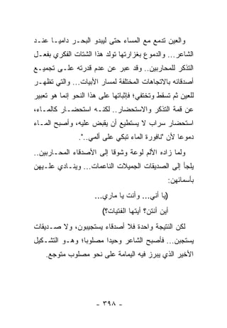 ‫ﻭﺍﻟﻌﻴﻥ ﺘﺩﻤﻊ ﻤﻊ ﺍﻟﻤﺴﺎﺀ ﺤﺘﻰ ﻟﻴﺒﺩﻭ ﺍﻟﺒﺤـﺭ ﺩﺍﻤ ‪‬ـﺎ ﻋﻨـﺩ‬
       ‫ﻴ‬
‫ﺍﻟﺸﺎﻋﺭ... ﻭﺍﻟﺩﻤﻭﻉ ﺒﻐﺯﺍﺭﺘﻬﺎ ﺘﻭﻟﺩ ﻫﺫﺍ ﺍﻟﺸﺘﺎﺕ ﺍﻟﻔﻜﺭﻱ ﺒﻔﻌـل‬
‫ﺍﻟﺘﺫﻜﺭ ﻟﻠﻤﺤﺎﺭﺒﻴﻥ.. ﻭﻗﺩ ﻋ ‪‬ﺭ ﻋﻥ ﻋﺩﻡ ﻗﺩﺭﺘﻪ ﻋﻠـﻰ ﺘﺠﻤﻴـﻊ‬
                          ‫ﺒ‬
‫ﺃﺼﺩﻗﺎﺌﻪ ﺒﺎﻻﺘﺠﺎﻫﺎﺕ ﺍﻟﻤﺨﺘﻠﻔﺔ ﻟﻤﺴﺎﺭ ﺍﻷﺒﻴﺎﺕ... ﻭﺍﻟﺘﻲ ﺘﻅﻬـﺭ‬
‫ﻟﻠﻌﻴﻥ ﺜﻡ ﺘﺴﻘﻁ ﻭﺘﺨﺘﻔﻲ؛ ﻓﺈﺜﺒﺎﺘﻬﺎ ﻋﻠﻰ ﻫﺫﺍ ﺍﻟﻨﺤﻭ ﺇﻨﻤﺎ ﻫﻭ ﺘﻌﺒﻴﺭ‬
‫ﻋﻥ ﻗﻤﺔ ﺍﻟﺘﺫﻜﺭ ﻭﺍﻻﺴﺘﺤﻀﺎﺭ.. ﻟﻜﻨـﻪ ﺍﺴﺘﺤﻀـﺎﺭ ﻜﺎﻟﻤـﺎﺀ،‬
‫ﺍﺴﺘﺤﻀﺎﺭ ﺴﺭﺍﺏ ﻻ ﻴﺴﺘﻁﻴﻊ ﺃﻥ ﻴﻘﺒﺽ ﻋﻠﻴﻪ، ﻭﺃﺼﺒﺢ ﺍﻟﻤـﺎﺀ‬
                ‫ﺩﻤﻭ ‪‬ﺎ ﻷﻥ "ﻨﺎﻓﻭﺭﺓ ﺍﻟﻤﺎﺀ ﺘﺒﻜﻲ ﻋﻠﻰ ﺃﻟﻤﻲ..".‬
                                                    ‫ﻋ‬
‫ﻭﻟﻤﺎ ﺯﺍﺩﻩ ﺍﻷﻟﻡ ﻟﻭﻋﺔ ﻭﺸﻭ ﹰﺎ ﺇﻟﻰ ﺍﻷﺼﺩﻗﺎﺀ ﺍﻟﻤﺤـﺎﺭﺒﻴﻥ..‬
                          ‫ﻗ‬
‫ﻴﻠﺠﺄ ﺇﻟﻰ ﺍﻟﺼﺩﻴﻘﺎﺕ ﺍﻟﺠﻤﻴﻼﺕ ﺍﻟﻨﺎﻋﻤﺎﺕ... ﻭﻴﻨـﺎﺩﻱ ﻋﻠـﻴﻬﻥ‬
                                                ‫ﺒﺄﺴﻤﺎﺌﻬﻥ:‬
                      ‫)ﻴﺎ ﺃ ﹼﻲ... ﻭﺃﻨﺕ ﻴﺎ ﻤﺎﺭﻱ...‬
                                          ‫ﻨ‬
                        ‫ﺃﻴﻥ ﺃﻨﺘﻥ؟ ﺃﻴﺘﻬﺎ ﺍﻟﻔﺘﻴﺎﺕ؟(‬
‫ﻟﻜﻥ ﺍﻟﻨﺘﻴﺠﺔ ﻭﺍﺤﺩﺓ ﻓﻼ ﺃﺼﺩﻗﺎﺀ ﻴﺴﺘﺠﻴﺒﻭﻥ، ﻭﻻ ﺼـﺩﻴﻘﺎﺕ‬
‫ﻴﺴﺘﺠﺒﻥ... ﻓﺄﺼﺒﺢ ﺍﻟﺸﺎﻋﺭ ﻭﺤﻴ ‪‬ﺍ ﻤﺼﻠﻭ ‪‬ﺎ؛ ﻭﻫـﻭ ﺍﻟﺘﺸـﻜﻴل‬
                ‫ﺒ‬       ‫ﺩ‬
    ‫ﺍﻷﺨﻴﺭ ﺍﻟﺫﻱ ﻴﺒﺭﺯ ﻓﻴﻪ ﺍﻟﻴﻤﺎﻤﺔ ﻋﻠﻰ ﻨﺤﻭ ﻤﺼﻠﻭﺏ ﻤﺘﻭﺠﻊ.‬




                      ‫- ٨٩٣ -‬
 