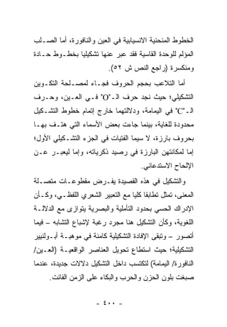 ‫ﺍﻟﺨﻁﻭﻁ ﺍﻟﻤﻨﺤﻨﻴﺔ ﺍﻻﻨﺴﻴﺎﺒﻴﺔ ﻓﻲ ﺍﻟﻌﻴﻥ ﻭﺍﻟﻨﺎﻓﻭﺭﺓ، ﺃﻤﺎ ﺍﻟﺼـﻠﺏ‬
‫ﺍﻟﻤﺅﻟﻡ ﻟﻠﻭﺤﺩﺓ ﺍﻟﻘﺎﺴﻴﺔ ﻓﻘﺩ ﻋﺒﺭ ﻋﻨﻬﺎ ﺘﺸﻜﻴﻠﻴﺎ ﺒﺨﻁـﻭﻁ ﺤـﺎﺩﺓ‬
              ‫‪‬‬
                           ‫ﻭﻤﻨﻜﺴﺭﺓ )ﺭﺍﺠﻊ ﺍﻟﻨﺹ ﺵ ٢٥(.‬
‫ﺃﻤﺎ ﺍﻟﺘﻼﻋﺏ ﺒﺤﺠﻡ ﺍﻟﺤﺭﻭﻑ ﻓﺠـﺎﺀ ﻟﻤﺼـﻠﺤﺔ ﺍﻟﺘﻜـﻭﻴﻥ‬
‫ﺍﻟﺘﺸﻜﻴﻠﻲ؛ ﺤﻴﺙ ﻨﺠﺩ ﺤﺭﻑ ﺍﻟـ"‪ "O‬ﻓـﻲ ﺍﻟﻌـﻴﻥ، ﻭﺤـﺭﻑ‬
‫ﺍﻟـ"‪ "C‬ﻓﻲ ﺍﻟﻴﻤﺎﻤﺔ، ﻭﺩﻻﻟﺘﻬﻤﺎ ﺨﺎﺭﺝ ﺇﺘﻤﺎﻡ ﺨﻁﻭﻁ ﺍﻟﺘﺸـﻜﻴل‬
‫ﻤﺤﺩﻭﺩﺓ ﻟﻠﻐﺎﻴﺔ، ﺒﻴﻨﻤﺎ ﺠﺎﺀﺕ ﺒﻌﺽ ﺍﻷﺴﻤﺎﺀ ﺍﻟﺘﻲ ﻫﺘـﻑ ﺒﻬـﺎ‬
‫ﺒﺤﺭﻭﻑ ﺒﺎﺭﺯﺓ، ﻻ ﺴﻴﻤﺎ ﺍﻟﻔﺘﻴﺎﺕ ﻓﻲ ﺍﻟﺠﺯﺀ ﺍﻟﺘﺸـﻜﻴﻠﻲ ﺍﻷﻭل؛‬
‫ﺇﻤﺎ ﻟﻤﻜﺎﻨﺘﻬﻥ ﺍﻟﺒﺎﺭﺯﺓ ﻓﻲ ﺭﺼﻴﺩ ﺫﻜﺭﻴﺎﺘﻪ، ﻭﺇﻤﺎ ﻟﻴﻌﺒـﺭ ﻋـﻥ‬
                                      ‫ﺍﻹﻟﺤﺎﺡ ﺍﻻﺴﺘﺩﻋﺎﺌﻲ.‬
‫ﻭﺍﻟﺘﺸﻜﻴل ﻓﻲ ﻫﺫﻩ ﺍﻟﻘﺼﻴﺩﺓ ﻴﻔـﺭﺽ ﻤﻘﻁﻭﻋـﺎﺕ ﻤﺘﺼـﻠﺔ‬
‫ﺍﻟﻤﻌﻨﻰ، ﺘﻤﺜل ﺘﻁﺎﺒ ﹰﺎ ﻜﻠﻴﺎ ﻤﻊ ﺍﻟﺘﻌﺒﻴﺭ ﺍﻟﺸﻌﺭﻱ ﺍﻟﻠﻔﻅـﻲ، ﻭﻜـﺄﻥ‬
                                  ‫ﻘ ‪‬‬
‫ﺍﻹﺩﺭﺍﻙ ﺍﻟﺤﺴﻲ ﺒﺤﺩﻭﺩ ﺍﻟﺘﺄﻤﻠﻴﺔ ﻭﺍﻟﺒﺼﺭﻴﺔ ﻴﺘﻭﺍﺯﻯ ﻤﻊ ﺍﻟﺩﻻﻟـﺔ‬
‫ﺍﻟﻠﻐﻭﻴﺔ، ﻭﻜﺄﻥ ﺍﻟﺘﺸﻜﻴل ﻫﻨﺎ ﻤﺠﺭﺩ ﺭﻏﺒﺔ ﻹﺸﺒﺎﻉ ﺍﻟﺘﺸﺎﺒﻪ – ﻓﻴﻤﺎ‬
‫ﺃﺘﺼﻭﺭ – ﻭﺘﺒﻘﻰ ﺍﻹﻓﺎﺩﺓ ﺍﻟﺘﺸﻜﻴﻠﻴﺔ ﻜﺎﻤﻨﺔ ﻓﻲ ﻤﻭﻫﺒـﺔ ﺃﺒـﻭﻟﻨﻴﻴﺭ‬
‫ﺍﻟﺘﺸﻜﻴﻠﻴﺔ؛ ﺤﻴﺙ ﺍﺴﺘﻁﺎﻉ ﺘﺤﻭﻴل ﺍﻟﻌﻨﺎﺼﺭ ﺍﻟﻭﺍﻗﻌﻴـﺔ )ﺍﻟﻌـﻴﻥ/‬
‫ﺍﻟﻨﺎﻓﻭﺭﺓ/ ﺍﻟﻴﻤﺎﻤﺔ( ﻟﺘﻜﺘﺴﺏ ﺩﺍﺨل ﺍﻟﺘﺸﻜﻴل ﺩﻻﻻﺕ ﺠﺩﻴﺩﺓ، ﻋﻨﺩﻤﺎ‬
     ‫ﺼﺒﻐﺕ ﺒﻠﻭﻥ ﺍﻟﺤﺯﻥ ﻭﺍﻟﺤﺭﺏ ﻭﺍﻟﺒﻜﺎﺀ ﻋﻠﻰ ﺍﻟﺯﻤﻥ ﺍﻟﻔﺎﺌﺕ.‬


                      ‫- ٠٠٤ -‬
 