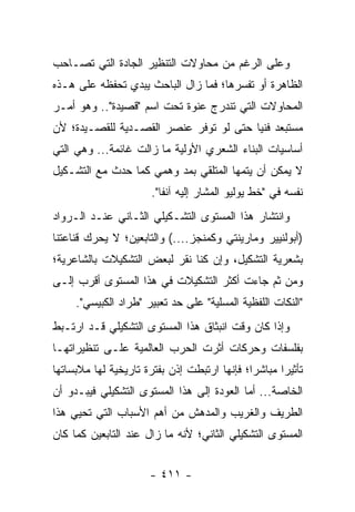 ‫ﻭﻋﻠﻰ ﺍﻟﺭﻏﻡ ﻤﻥ ﻤﺤﺎﻭﻻﺕ ﺍﻟﺘﻨﻅﻴﺭ ﺍﻟﺠﺎﺩﺓ ﺍﻟﺘﻲ ﺘﺼـﺎﺤﺏ‬
‫ﺍﻟﻅﺎﻫﺭﺓ ﺃﻭ ﺘﻔﺴﺭﻫﺎ؛ ﻓﻤﺎ ﺯﺍل ﺍﻟﺒﺎﺤﺙ ‪‬ﺒﺩﻱ ﺘﺤﻔﻅﻪ ﻋﻠﻰ ﻫـﺫﻩ‬
                  ‫ﻴ‬
‫ﺍﻟﻤﺤﺎﻭﻻﺕ ﺍﻟﺘﻲ ﺘﻨﺩﺭﺝ ﻋﻨﻭﺓ ﺘﺤﺕ ﺍﺴﻡ "ﻗﺼﻴﺩﺓ".. ﻭﻫﻭ ﺃﻤـﺭ‬
‫ﻤﺴﺘﺒﻌﺩ ﻓﻨﻴﺎ ﺤﺘﻰ ﻟﻭ ﺘﻭﻓﺭ ﻋﻨﺼﺭ ﺍﻟﻘﺼـﺩﻴﺔ ﻟﻠﻘﺼـﻴﺩﺓ؛ ﻷﻥ‬
                                        ‫‪‬‬
‫ﺃﺴﺎﺴﻴﺎﺕ ﺍﻟﺒﻨﺎﺀ ﺍﻟﺸﻌﺭﻱ ﺍﻷﻭﻟﻴﺔ ﻤﺎ ﺯﺍﻟﺕ ﻏﺎﺌﻤﺔ... ﻭﻫﻲ ﺍﻟﺘﻲ‬
‫ﻻ ﻴﻤﻜﻥ ﺃﻥ ﻴﺘﻤﻬﺎ ﺍﻟﻤﺘﻠﻘﻲ ﺒﻤﺩ ﻭﻫﻤﻲ ﻜﻤﺎ ﺤﺩﺙ ﻤﻊ ﺍﻟﺘﺸـﻜﻴل‬
                       ‫ﻨﻔﺴﻪ ﻓﻲ "ﺨﻁ ﻴﻭﻟﻴﻭ ﺍﻟﻤﺸﺎﺭ ﺇﻟﻴﻪ ﺁﻨ ﹰﺎ".‬
                          ‫ﻔ‬
‫ﻭﺍﻨﺘﺸﺎﺭ ﻫﺫﺍ ﺍﻟﻤﺴﺘﻭﻯ ﺍﻟﺘﺸـﻜﻴﻠﻲ ﺍﻟﺜـﺎﻨﻲ ﻋﻨـﺩ ﺍﻟـﺭﻭﺍﺩ‬
‫)ﺃﺒﻭﻟﻨﻴﻴﺭ ﻭﻤﺎﺭﻴﻨﺘﻲ ﻭﻜﻤﻨﺠﺯ....( ﻭﺍﻟﺘﺎﺒﻌﻴﻥ؛ ﻻ ﻴﺤﺭﻙ ﻗﻨﺎﻋﺘﻨﺎ‬
‫ﺒﺸﻌﺭﻴﺔ ﺍﻟﺘﺸﻜﻴل، ﻭﺇﻥ ﻜﻨﺎ ﻨﻘﺭ ﻟﺒﻌﺽ ﺍﻟﺘﺸﻜﻴﻼﺕ ﺒﺎﻟﺸﺎﻋﺭﻴﺔ؛‬
‫ﻭﻤﻥ ﺜﻡ ﺠﺎﺀﺕ ﺃﻜﺜﺭ ﺍﻟﺘﺸﻜﻴﻼﺕ ﻓﻲ ﻫﺫﺍ ﺍﻟﻤﺴﺘﻭﻯ ﺃﻗﺭﺏ ﺇﻟـﻰ‬
     ‫"ﺍﻟﻨﻜﺎﺕ ﺍﻟﻠﻔﻅﻴﺔ ﺍﻟﻤﺴﻠﻴﺔ" ﻋﻠﻰ ﺤﺩ ﺘﻌﺒﻴﺭ "ﻁﺭﺍﺩ ﺍﻟﻜﺒﻴﺴﻲ".‬
‫ﻭﺇﺫﺍ ﻜﺎﻥ ﻭﻗﺕ ﺍﻨﺒﺜﺎﻕ ﻫﺫﺍ ﺍﻟﻤﺴﺘﻭﻯ ﺍﻟﺘﺸﻜﻴﻠﻲ ﻗـﺩ ﺍﺭﺘـﺒﻁ‬
‫ﺒﻔﻠﺴﻔﺎﺕ ﻭﺤﺭﻜﺎﺕ ﺃﺜﺭﺕ ﺍﻟﺤﺭﺏ ﺍﻟﻌﺎﻟﻤﻴﺔ ﻋﻠـﻰ ﺘﻨﻅﻴﺭﺍﺘﻬـﺎ‬
‫ﺘﺄﺜﻴ ‪‬ﺍ ﻤﺒﺎﺸ ‪‬ﺍ؛ ﻓﺈﻨﻬﺎ ﺍﺭﺘﺒﻁﺕ ﺇﺫﻥ ﺒﻔﺘﺭﺓ ﺘﺎﺭﻴﺨﻴﺔ ﻟﻬﺎ ﻤﻼﺒﺴﺎﺘﻬﺎ‬
                                              ‫ﺭ‬       ‫ﺭ‬
‫ﺍﻟﺨﺎﺼﺔ... ﺃﻤﺎ ﺍﻟﻌﻭﺩﺓ ﺇﻟﻰ ﻫﺫﺍ ﺍﻟﻤﺴﺘﻭﻯ ﺍﻟﺘﺸﻜﻴﻠﻲ ﻓﻴﺒـﺩﻭ ﺃﻥ‬
‫ﺍﻟﻁﺭﻴﻑ ﻭﺍﻟﻐﺭﻴﺏ ﻭﺍﻟﻤﺩﻫﺵ ﻤﻥ ﺃﻫﻡ ﺍﻷﺴﺒﺎﺏ ﺍﻟﺘﻲ ﺘﺤﻴﻲ ﻫﺫﺍ‬
‫ﺍﻟﻤﺴﺘﻭﻯ ﺍﻟﺘﺸﻜﻴﻠﻲ ﺍﻟﺜﺎﻨﻲ؛ ﻷﻨﻪ ﻤﺎ ﺯﺍل ﻋﻨﺩ ﺍﻟﺘﺎﺒﻌﻴﻥ ﻜﻤﺎ ﻜﺎﻥ‬


                       ‫- ١١٤ -‬
 