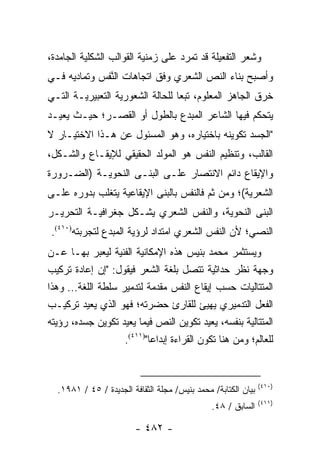 ‫ﻭﺸﻌﺭ ﺍﻟﺘﻔﻌﻴﻠﺔ ﻗﺩ ﺘﻤﺭﺩ ﻋﻠﻰ ﺯﻤﻨﻴﺔ ﺍﻟﻘﻭﺍﻟﺏ ﺍﻟﺸﻜﻠﻴﺔ ﺍﻟﺠﺎﻤﺩﺓ،‬
‫ﻭﺃﺼﺒﺢ ﺒﻨﺎﺀ ﺍﻟﻨﺹ ﺍﻟﺸﻌﺭﻱ ﻭﻓﻕ ﺍﺘﺠﺎﻫﺎﺕ ﺍﻟﻨﻔﺱ ﻭﺘﻤﺎﺩﻴﻪ ﻓـﻲ‬
              ‫ﱠ‬
‫ﺨﺭﻕ ﺍﻟﺠﺎﻫﺯ ﺍﻟﻤﻌﻠﻭﻡ، ﺘﺒ ‪‬ﺎ ﻟﻠﺤﺎﻟﺔ ﺍﻟﺸﻌﻭﺭﻴﺔ ﺍﻟﺘﻌﺒﻴﺭﻴـﺔ ﺍﻟﺘـﻲ‬
                                  ‫ﻌ‬
‫ﻴﺘﺤﻜﻡ ﻓﻴﻬﺎ ﺍﻟﺸﺎﻋﺭ ﺍﻟﻤﺒﺩﻉ ﺒﺎﻟﻁﻭل ﺃﻭ ﺍﻟﻘﺼـﺭ؛ ﺤﻴـﺙ ﻴﻌﻴـﺩ‬
‫"ﺍﻟﺠﺴﺩ ﺘﻜﻭﻴﻨﻪ ﺒﺎﺨﺘﻴﺎﺭﻩ، ﻭﻫﻭ ﺍﻟﻤﺴﺌﻭل ﻋﻥ ﻫـﺫﺍ ﺍﻻﺨﺘﻴـﺎﺭ ﻻ‬
‫ﺍﻟﻘﺎﻟﺏ، ﻭﺘﻨﻅﻴﻡ ﺍﻟﻨﻔﺱ ﻫﻭ ﺍﻟﻤﻭﻟﺩ ﺍﻟﺤﻘﻴﻘﻲ ﻟﻺﻴﻘـﺎﻉ ﻭﺍﻟﺸـﻜل،‬
‫ﻭﺍﻹﻴﻘﺎﻉ ﺩﺍﺌﻡ ﺍﻻﻨﺘﺼﺎﺭ ﻋﻠـﻰ ﺍﻟﺒﻨـﻰ ﺍﻟﻨﺤﻭﻴـﺔ )ﺍﻟﻀـﺭﻭﺭﺓ‬
‫ﺍﻟﺸﻌﺭﻴﺔ(؛ ﻭﻤﻥ ﺜﻡ ﻓﺎﻟﻨﻔﺱ ﺒﺎﻟﺒﻨﻰ ﺍﻹﻴﻘﺎﻋﻴﺔ ﻴﺘﻐﻠﺏ ﺒﺩﻭﺭﻩ ﻋﻠـﻰ‬
‫ﺍﻟﺒﻨﻰ ﺍﻟﻨﺤﻭﻴﺔ، ﻭﺍﻟﻨﻔﺱ ﺍﻟﺸﻌﺭﻱ ﻴﺸـﻜل ﺠﻐﺭﺍﻓﻴـﺔ ﺍﻟﺘﺤﺭﻴـﺭ‬
 ‫ﺍﻟﻨﺼﻲ؛ ﻷﻥ ﺍﻟﻨﻔﺱ ﺍﻟﺸﻌﺭﻱ ﺍﻤﺘﺩﺍﺩ ﻟﺭﺅﻴﺔ ﺍﻟﻤﺒﺩﻉ ﻟﺘﺠﺭﺒﺘﻪ)٠١٤(.‬
‫ﻭﻴﺴﺘﺜﻤﺭ ﻤﺤﻤﺩ ﺒﻨﻴﺱ ﻫﺫﻩ ﺍﻹﻤﻜﺎﻨﻴﺔ ﺍﻟﻔﻨﻴﺔ ﻟﻴﻌﺒﺭ ﺒﻬـﺎ ﻋـﻥ‬
‫ﻭﺠﻬﺔ ﻨﻅﺭ ﺤﺩﺍﺜﻴﺔ ﺘﺘﺼل ﺒﻠﻐﺔ ﺍﻟﺸﻌﺭ ﻓﻴﻘﻭل: "ﺇﻥ ﺇﻋﺎﺩﺓ ﺘﺭﻜﻴﺏ‬
‫ﺍﻟﻤﺘﺘﺎﻟﻴﺎﺕ ﺤﺴﺏ ﺇﻴﻘﺎﻉ ﺍﻟﻨﻔﺱ ﻤﻘﺩﻤﺔ ﻟﺘﺩﻤﻴﺭ ﺴﻠﻁﺔ ﺍﻟﻠﻐﺔ... ﻭﻫﺫﺍ‬
‫ﺍﻟﻔﻌل ﺍﻟﺘﺩﻤﻴﺭﻱ ﻴﻬﻴﺊ ﻟﻠﻘﺎﺭﺉ ﺤﻀﺭﺘﻪ؛ ﻓﻬﻭ ﺍﻟﺫﻱ ﻴﻌﻴﺩ ﺘﺭﻜﻴـﺏ‬
‫ﺍﻟﻤﺘﺘﺎﻟﻴﺔ ﺒﻨﻔﺴﻪ، ﻴﻌﻴﺩ ﺘﻜﻭﻴﻥ ﺍﻟﻨﺹ ﻓﻴﻤﺎ ﻴﻌﻴﺩ ﺘﻜﻭﻴﻥ ﺠﺴﺩﻩ، ﺭﺅﻴﺘﻪ‬
                    ‫ﻟﻠﻌﺎﻟﻡ؛ ﻭﻤﻥ ﻫﻨﺎ ﺘﻜﻭﻥ ﺍﻟﻘﺭﺍﺀﺓ ﺇﺒﺩﺍ ‪‬ﺎ")١١٤(.‬
                            ‫ﻋ‬


                                                               ‫)٠١٤(‬
  ‫ﺒﻴﺎﻥ ﺍﻟﻜﺘﺎﺒﺔ/ ﻤﺤﻤﺩ ﺒﻨﻴﺱ/ ﻤﺠﻠﺔ ﺍﻟﺜﻘﺎﻓﺔ ﺍﻟﺠﺩﻴﺩﺓ / ٥٤ / ١٨٩١.‬
                                                               ‫)١١٤(‬
                                               ‫ﺍﻟﺴﺎﺒﻕ / ٨٤.‬

                        ‫- ٢٨٤ -‬
 