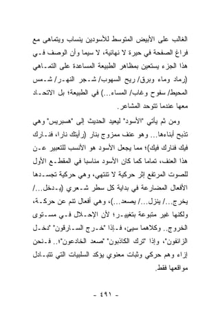 ‫ﺍﻟﻐﺎﻟﺏ ﻋﻠﻰ ﺍﻷﺒﻴﺽ ﺍﻟﻤﺘﻭﺴﻁ ﻟﻸﺴﻭﺩﻴﻥ ﻴﻨﺴﺎﺏ ﻭﻴﺘﻤﺎﻫﻰ ﻤﻊ‬
‫ﻓﺭﺍﻍ ﺍﻟﺼﻔﺤﺔ ﻓﻲ ﺤﻴﺭﺓ ﻻ ﻨﻬﺎﺌﻴﺔ، ﻻ ﺴﻴﻤﺎ ﻭﺃﻥ ﺍﻟﻭﺼﻑ ﻓـﻲ‬
‫ﻫﺫﺍ ﺍﻟﺠﺯﺀ ﻴﺴﺘﻌﻴﻥ ﺒﻤﻅﺎﻫﺭ ﺍﻟﻁﺒﻴﻌﺔ ﺍﻟﻤﺴﺎﻋﺩﺓ ﻋﻠﻰ ﺍﻟﺘﻤـﺎﻫﻲ‬
‫)ﺭﻤﺎﺩ ﻭﻤﺎﺀ ﻭﺒﺭﻕ/ ﺭﻴﺢ ﺍﻟﺴﻬﻭﺏ/ ﺸـﺠﺭ ﺍﻟﻨﻬـﺭ/ ﺸـﻤﺱ‬
‫ﺍﻟﻤﺤﻴﻁ/ ﺴﻔﻭﺡ ﻭﻏﺎﺏ/ ﺍﻟﻤﺴﺎﺀ...( ﻓﻲ ﺍﻟﻁﺒﻴﻌﺔ؛ ﺒل ﺍﻻﺘﺤـﺎﺩ‬
                             ‫ﻤﻌﻬﺎ ﻋﻨﺩﻤﺎ ﺘﺘﻭﺤﺩ ﺍﻟﻤﺸﺎﻋﺭ.‬
‫ﻭﻤﻥ ﺜﻡ ﻴﺄﺘﻲ "ﺍﻷﺴﻭﺩ" ﻟﻴﻌﻴﺩ ﺍﻟﺤﺩﻴﺙ ﺇﻟﻰ "ﻫﺴﺒﺭﻴﺱ" ﻭﻫﻲ‬
‫ﺘﺫﺒﺢ ﺃﺒﻨﺎﺀﻫﺎ... ﻭﻫﻭ ﻋﻨﻑ ﻤﻤﺯﻭﺝ ﺒﻨﺎﺭ )ﺭﺃﻴﺘﻙ ﻨﺎ ‪‬ﺍ، ﻓﻨـﺎﺭﻙ‬
         ‫ﺭ‬
‫ﻓﻴﻙ ﻓﻨﺎﺭﻙ ﻓﻴﻙ(؛ ﻤﻤﺎ ﻴﺠﻌل ﺍﻷﺴﻭﺩ ﻫﻭ ﺍﻷﻨﺴﺏ ﻟﻠﺘﻌﺒﻴﺭ ﻋـﻥ‬
‫ﻫﺫﺍ ﺍﻟﻌﻨﻑ، ﺘﻤﺎ ‪‬ﺎ ﻜﻤﺎ ﻜﺎﻥ ﺍﻷﺴﻭﺩ ﻤﻨﺎﺴ ‪‬ﺎ ﻓﻲ ﺍﻟﻤﻘﻁـﻊ ﺍﻷﻭل‬
                 ‫ﺒ‬                     ‫ﻤ‬
‫ﻟﻠﺼﻭﺕ ﺍﻟﻤﺭﺘﻔﻊ ﺇﺜﺭ ﺤﺭﻜﻴﺔ ﻻ ﺘﻨﺘﻬﻲ، ﻭﻫﻲ ﺤﺭﻜﻴﺔ ﺘﺠﺴـﺩﻫﺎ‬
‫ﺍﻷﻓﻌﺎل ﺍﻟﻤﻀﺎﺭﻋﺔ ﻓﻲ ﺒﺩﺍﻴﺔ ﻜل ﺴﻁﺭ ﺸـﻌﺭﻱ )ﻴـﺩﺨل.../‬
‫ﻴﺨﺭﺝ.../ ﻴﻨﺯل.../ ﻴﺼﻌﺩ...(، ﻭﻫﻲ ﺃﻓﻌﺎل ﺘﻨﻡ ﻋﻥ ﺤﺭﻜـﺔ،‬
‫ﻭﻟﻜﻨﻬﺎ ﻏﻴﺭ ﻤﺘﺒﻭﻋﺔ ﺒﺘﻐﻴﻴـﺭ؛ ﻷﻥ ﺍﻹﺤـﻼل ﻓـﻲ ﻤﺴـﺘﻭﻯ‬
‫ﺍﻟﺨﺭﻭﺝ.. ﻭﻜﻼﻫﻤﺎ ﺴﻴﺊ، ﻓـﺈﺫﺍ "ﺨـﺭﺝ ﺍﻟﺴـﺎﺭﻗﻭﻥ" "ﺩﺨـل‬
‫ﺍﻟﺯﺍﺌﻔﻭﻥ"، ﻭﺇﺫﺍ "ﺘﺭﻙ ﺍﻟﻜﺎﺫﺒﻭﻥ" "ﺼﻌﺩ ﺍﻟﺨﺎﺩﻋﻭﻥ"؛.. ﻓـﻨﺤﻥ‬
‫ﺇﺯﺍﺀ ﻭﻫﻡ ﺤﺭﻜﻲ ﻭﺜﺒﺎﺕ ﻤﻌﻨﻭﻱ ﻴﺅﻜﺩ ﺍﻟﺴﻠﺒﻴﺎﺕ ﺍﻟﺘﻲ ﺘﺘﺒـﺎﺩل‬
                                           ‫ﻤﻭﺍﻗﻌﻬﺎ ﻓﻘﻁ.‬


                     ‫- ١٩٤ -‬
 