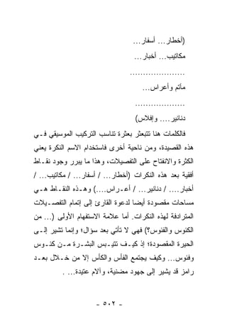 ‫)ﺃﺨﻁﺎﺭ... ﺃﺴﻔﺎﺭ...‬
                                   ‫ﻤﻜﺎﺘﻴﺏ... ﺃﺨﺒﺎﺭ...‬
                                 ‫.....................‬
                                      ‫ﻤﺂﺘﻡ ﻭﺃﻋﺭﺍﺱ...‬
                                   ‫...................‬
                                   ‫ﺩﻨﺎﻨﻴﺭ.... ﻭﺇﻓﻼﺱ(‬
‫ﻓﺎﻟﻜﻠﻤﺎﺕ ﻫﻨﺎ ﺘﺘﺒﻌﺜﺭ ﺒﻌﺜﺭﺓ ﺘﻨﺎﺴﺏ ﺍﻟﺘﺭﻜﻴﺏ ﺍﻟﻤﻭﺴﻴﻘﻲ ﻓـﻲ‬
‫ﻫﺫﻩ ﺍﻟﻘﺼﻴﺩﺓ، ﻭﻤﻥ ﻨﺎﺤﻴﺔ ﺃﺨﺭﻯ ﻓﺎﺴﺘﺨﺩﺍﻡ ﺍﻻﺴﻡ ﺍﻟﻨﻜﺭﺓ ﻴﻌﻨﻲ‬
‫ﺍﻟﻜﺜﺭﺓ ﻭﺍﻻﻨﻔﺘﺎﺡ ﻋﻠﻰ ﺍﻟﺘﻔﺼﻴﻼﺕ، ﻭﻫﺫﺍ ﻤﺎ ﻴﺒﺭﺭ ﻭﺠﻭﺩ ﻨﻘـﺎﻁ‬
‫ﺃﻓﻘﻴﺔ ﺒﻌﺩ ﻫﺫﻩ ﺍﻟﻨﻜﺭﺍﺕ )ﺃﺨﻁﺎﺭ... / ﺃﺴﻔﺎﺭ... / ﻤﻜﺎﺘﻴﺏ... /‬
‫ﺃﺨﺒﺎﺭ.... / ﺩﻨﺎﻨﻴﺭ... / ﺃﻋـﺭﺍﺱ....( ﻭﻫـﺫﻩ ﺍﻟﻨﻘـﺎﻁ ﻫـﻲ‬
‫ﻤﺴﺎﺤﺎﺕ ﻤﻘﺼﻭﺩﺓ ﺃﻴ ‪‬ﺎ ﻟﺩﻋﻭﺓ ﺍﻟﻘﺎﺭﺉ ﺇﻟﻰ ﺇﺘﻤﺎﻡ ﺍﻟﺘﻔﺼـﻴﻼﺕ‬
                                  ‫ﻀ‬
‫ﺍﻟﻤﺘﺭﺍﺩﻓﺔ ﻟﻬﺫﻩ ﺍﻟﻨﻜﺭﺍﺕ. ﺃﻤﺎ ﻋﻼﻤﺔ ﺍﻻﺴﺘﻔﻬﺎﻡ ﺍﻷﻭﻟﻰ )... ﻤﻥ‬
‫ﺍﻟﻜﺌﻭﺱ ﻭﺍﻟﻔﺌﻭﺱ؟( ﻓﻬﻲ ﻻ ﺘﺄﺘﻲ ﺒﻌﺩ ﺴﺅﺍل؛ ﻭﺇﻨﻤﺎ ﺘﺸﻴﺭ ﺇﻟـﻰ‬
‫ﺍﻟﺤﻴﺭﺓ ﺍﻟﻤﻘﺼﻭﺩﺓ؛ ﺇﺫ ﻜﻴـﻑ ﺘﺘﻴـﺒﺱ ﺍﻟﺒﺸـﺭﺓ ﻤـﻥ ﻜﺌـﻭﺱ‬
‫ﻭﻓﺌﻭﺱ... ﻭﻜﻴﻑ ﻴﺠﺘﻤﻊ ﺍﻟﻔﺄﺱ ﻭﺍﻟﻜﺄﺱ ﺇﻻ ﻤﻥ ﺨـﻼل ﺒﻌـﺩ‬
          ‫ﺭﺍﻤﺯ ﻗﺩ ﻴﺸﻴﺭ ﺇﻟﻰ ﺠﻬﻭﺩ ﻤﻀﻨﻴﺔ، ﻭﺁﻻﻡ ﻋﺘﻴﺩﺓ... .‬


                     ‫- ٢٠٥ -‬
 