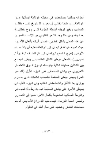 ‫ﺃﺤﺯﺍﻨﻪ ﻴﺴﻜﻨﻬﺎ ﻭﻴﺴﺘﺤﻀﺭ ﻓﻲ ﻤﺨﻴﻠﺘﻪ ﻏﺭﻨﺎﻁﺔ ﻟﻴﺴﺄﻟﻬﺎ ﻋـﻥ‬
‫ﻏﺭﻨﺎﻁﺔ... ﻭﻋﻨﺩﻤﺎ ﻴﺨﺸﻰ ﺃﻥ ﻴﻌﻴـﺩ ﺍﻟﺘـﺎﺭﻴﺦ ﻨﻔﺴـﻪ ﻴﺘﻘﻠـﺩ‬
‫ﺍﻟﺤﻤﺎﺱ، ﻭﻴﻐﻴﺭ ﻟﻬﺠﺘﻪ ﺍﻟﺒﺎﺤﺜﺔ ﺍﻟﺤﺯﻴﻨﺔ ﺇﻟـﻰ ﺭﻭﺡ ﺨﻁﺎﺒﻴـﺔ‬
‫ﺤﻤﺎﺴﻴﺔ، ﻭﻤﻥ ﻫﻨﺎ ﻭﺠﺩ ﺍﻟﺸﻌﺭ ﺍﻟﺘﻘﻠﻴﺩﻱ ﻫﻭ ﺍﻷﻨﺴﺏ ﻟﻠﺘﻌﺒﻴـﺭ‬
‫ﻋﻥ ﻫﺫﺍ ﺍﻟﻤﻌﻨﻰ ﺒﺸﻜل ﺨﻁﺎﺒﻲ، ﻓﺼﺩﺭ ﺃﺒﻴﺎﺘﻪ ﺒﺄﻓﻌﺎل ﺍﻷﻤـﺭ؛‬
‫ﺤﻴﺙ ﺘﺠﻴﺒﻪ ﻏﺭﻨﺎﻁﺔ. ﻟﻴﺼل ﺇﻟﻰ ﻏﺭﻨﺎﻁﺔ ﻓﻌﻠﻴﻪ ﺃﻥ ﻴﻨﻔﺫ ﻫـﺫﻩ‬
‫ﺍﻷﻭﺍﻤﺭ: )ﻋ ‪‬ﺝ / ﺍﺴﻤﻊ / ﻭﺍﺼل /... ﺜﻡ ﺍﻗﻁـﻑ / ﺍﻗـﺭﺃ /‬
                                       ‫ﺭ‬
‫ﺍﺤﺒﺱ...(، ﻓﺎﻟﻤﻌﻨﻰ ﻓﺭﺽ ﺍﻟﺸﻜل ﺍﻟﻤﻨﺎﺴﺏ... ﻭﻴﺒﻘﻰ ﺍﻟﺠﻤـﻊ‬
‫ﺒﻴﻥ ﺍﻟﺸﻜﻠﻴﻥ ﻤﺤﺎﻭﻟﺔ ﺸﻜﻠﻴﺔ ﺠﺩﻴـﺩﺓ، ﺘﺒـﺭﺯ ﻓـﺭﻕ ﺍﻟﺘﻌﺎﻤـل‬
‫ﺍﻟﺘﺤﺭﻴﺭﻱ ﻤﻊ ﺒﻴﺎﺽ ﺍﻟﺼﻔﺤﺔ... ﻓﻔﻲ ﺍﻟﺠﺯﺀ ﺍﻷﻭل )ﺍﻟﺸـﻌﺭ‬
‫ﺍﻟﺤﺭ( ﻴﺴﻴﻁﺭ ﺒﻴﺎﺽ ﺍﻟﺼﻔﺤﺔ ﻓﺘﻨﺴﺤﺏ ﺍﻟﻜﻠﻤﺎﺕ ﻓـﻲ ﺤـﺭﺝ‬
‫ﻴﻭﺍﺯﻱ ‪‬ﻌﺩ ﺍﻟﺘﺫﻜﺭ ﻭﺍﻻﺴﺘﺤﻀﺎﺭ ﺍﻟﻐﺎﺌﻡ، ﻭﻓﻲ ﺍﻟﺠﺯﺀ ﺍﻟﺘﻘﻠﻴـﺩﻱ‬
                                               ‫ﺒ‬
‫ﻴﺴﻴﻁﺭ ﺍﻷﺴﻭﺩ ﻋﻠﻰ ﺒﻴﺎﺽ ﺍﻟﺼﻔﺤﺔ ﺘﺤـﺕ ﻭﻁـﺄﺓ ﺍﻟﺤﻤـﺎﺱ‬
‫ﻭﺍﻟﻨﺯﻋﺔ ﺍﻟﺨﻁﺎﺒﻴﺔ ﺍﻟﻤﺩﻋﻭﻤﺔ ﺒﺄﻓﻌﺎل ﺍﻷﻤﺭ؛ ﺴﻌ ‪‬ﺎ ﺇﻟﻰ ﺍﻟﺘﺤـﺭﺭ‬
             ‫ﻴ‬
‫ﻭﻟﺤﺒﺱ "ﺩﻤﻌﺔ ﺍﻟﻌﺭﺏ"، ﻓﻴﻨﺴـﺤﺏ ﺍﻟﻔـﺭﺍﻍ ﺍﻷﺒـﻴﺽ ﺃﻤـﺎﻡ‬
        ‫ﺤﻤﺎﺴﺎﺕ ﺍﻟﺸﺎﻋﺭ ﻭﻏﻀﺒﻪ ﻋﻠﻰ ﺤﺎل ﺃﻫﻠﻪ ﻓﻲ ﺍﻟﺨﻠﻴل.‬




                     ‫- ٣١٥ -‬
 