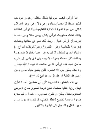 ‫ﺃﻤﺎ ﺍﻟﺭﺃﺱ ﻓﻴﻜﺘﺏ ﺤﺭﻭﻓﻬﺎ ﺒﺸﻜل ﻤﻔﻜﻙ، ﻭﻏﻴـﺭ ﻤﺭﺘـﺏ‬
‫ﻓﻴﺸﻴﺭ ﻤﺴﺒ ﹰﺎ ﻟﺘﺯﺍﺤﻤﻬﺎ ﺒﺄﺸﻴﺎﺀ ﻭﻭﻋﻲ ﻭﻻ ﻭﻋﻲ، ﻭﻫﻭ ﺇﻋـﻼﻥ‬
                                        ‫ﻘ‬
‫ﺸﻜﻠﻲ ﻋﻥ ﻏﻴﺒﺔ ﺍﻟﻘﺩﺭﺓ ﺍﻟﻤﻨﻁﻘﻴﺔ ﺍﻟﺘﻨﻅﻴﻤﻴﺔ ﻟﻬﺫﺍ ﺍﻟﺭﺃﺱ ﺍﻟﻤﻔﻜﻙ؛‬
‫ﻭﻟﺫﻟﻙ ﻨﻔﺫﺕ ﻤﺤﺘﻭﻴﺎﺕ ﺍﻟﺭﺃﺱ ﺒﺸﻜل ﻴﻭﺤﻲ ﺒﺎﻟﻼ ﻭﻋﻲ، ﻓﻘـﻁ‬
‫ﺘﻌﺭﻑ ﺃﻥ ﺍﻟﺭﺃﺱ ﻏﺎﺒﺔ... ﻭﺒﻌﺩ ﺫﻟﻙ ﺘﻨﻤﻭ ﻓﻲ ﻜﻨﻔﺎﺘﻬﺎ ﻭﺘﺘﺸﺎﺒﻙ‬
‫)ﻋﺭﺍﺌﺱ/ ﻁﺤﺎﻟﺏ/ ﺯﻫﺭ ﺍﻟﻠﻴﻤﻭﻥ/ ﺯﻋﺘﺭ/ ﻗﺭﻨﻔل/ ﺃﻓـﺎﻉ...(‬
    ‫ٍ‬
‫ﻭﺃﺸﻴﺎﺀ ﺃﺨﺭﻯ ﺘﺨﺘﻠﻁ ﻭﻻ ﺘﺒﻴﻥ؛ ﻋ ‪‬ﺭ ﻋﻨﻬﺎ ﺒﺨﻁﻭﻁ ﻤﺘﻌﺭﺠـﺔ‬
                    ‫ﺒ‬
‫ﻭﻤﺎﺌﻠﺔ، ﺘﺄﺘﻲ ﻤﺤﻤﻠﺔ ﺒﺤﺭﻑ ﻻ ﻴﻔﻴﺩ، ﻭﺇﻥ ﻜﺎﻥ ﻴﺸﻴﺭ ﺇﻟﻰ ﺸﻲﺀ‬
‫ﻤﺎ ﻤﻥ ﻏﺎﺒﺔ ﻫﺫﻩ ﺍﻟﺭﺃﺱ ﺍﻟﺘـﻲ ﺍﺨﺘﻠﻁـﺕ ﻓﻴﻬـﺎ ﺍﻷﺸـﻴﺎﺀ...‬
‫ﻭﻻ ﻴﻜﺎﺩ ﻴﻅﻬﺭ ﺒﻘﻭﺓ ﺇﻻ ﺍﻟﻀﻭﺀ ﺍﻟﺫﻴﻥ ﻴﻠﺘﻤﻊ ﺃﺤﻴﺎ ﹰﺎ ﻤـﻥ ﺒـﻴﻥ‬
          ‫ﻨ‬
            ‫ﺯﺤﺎﻡ ﻫﺫﻩ ﺍﻟﻐﺎﺒﺔ ﺃﻭ ﻫﺫﻩ ﺍﻟﺭﺃﺱ )ﺭﺍﺠﻊ ﺵ ٥٧(.‬
‫ﺇﻥ ﻫﺫﻩ ﺍﻟﻤﻘﻁﻭﻋﺔ ﺍﻟﺸﻌﺭﻴﺔ ﺘﺄﺘﻲ ﻓﻲ ﻤﻘﻁﻌﻴﻥ: ﺃﻤـﺎ ﺍﻷﻭل‬
‫ﻓﻴﻤﺜل ﺭﺅﻴﺔ ﻋﻘﻠﻴﺔ ﻤﻨﻅﻤﺔ، ﺘﻌﻠﻥ ﺩﺭﺠﺔ ﻗﺼﻭﻯ ﻤـﻥ ﺍﻟـﻭﻋﻲ‬
‫ﺍﻟﻤﺩﻋﻭﻡ ﺒﺨﻴﺎل ﻴﻤﻜﻥ ﺃﻥ ﺘﻜﻭﻥ ﺼـﻭﺭﻩ – ﻫﻨـﺎ – ﻟﻠﺸـﺠﺭﺓ‬
‫ﺼﻭ ‪‬ﺍ ﺭﺅﻴﻭﻴﺔ ﺘﺨﻀﻊ ﻟﻤﻨﻁﻕ ﺘﺨﻴﻠﻲ، ﻗﺩ ﺘﺤـﺭﻙ ﺒﻬـﺎ ﻤـﻥ‬
                                            ‫ﺭ‬
                 ‫ﻤﺠﺭﺩ ﺍﻟﻨﻘل ﻭﺍﻟﺘﺴﺠﻴل ﺇﻟﻰ ﺍﻹﺜﺎﺭﺓ ﻭﺍﻟﺘﺄﺜﻴﺭ.‬




                      ‫- ٠٥٥ -‬
 