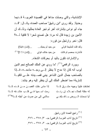 ‫ﺍﻹﻨﺸﺎﺩﻴﺔ، ﻭﺍﻟﺘﻲ ﻭﺼﻠﺕ ﻤﺩﺍﻫﺎ ﻓﻲ ﺍﻟﻘﺼﻴﺩﺓ ﺍﻟﻌﺭﺒﻴـﺔ ﻗـﺩﻴ ‪‬ﺎ‬
        ‫ﻤ‬
       ‫ﻭﺤﺩﻴ ﹰﺎ. ﻭﻟﻘﺩ ﺭﻭﻯ "ﺍﺒﻥ ﺭﺸﻴﻕ" ﺼﺎﺤﺏ ﺍﻟﻌﻤﺩﺓ، ﻭﻗـﺎل: "ﻗـﺩ‬
                                                      ‫ﺜ‬
       ‫ﺠﺎﺀ ﺃﺒﻭ ﻨﻭﺍﺱ ﺒﺈﺸﺎﺭﺍﺕ ﺃﺨﺭ ﻟﻡ ﺘﺠﺭ ﺍﻟﻌﺎﺩﺓ ﺒﻤﺜﻠﻬﺎ، ﻭﺫﻟـﻙ ﺃﻥ‬
       ‫ﺍﻷﻤﻴﻥ ﺒﻥ ﺯﺒﻴﺩﺓ ﻗﺎل ﻟﻪ ﻤﺭﺓ: ﻫل ﺘﺼﻨﻊ ﺸﻌ ‪‬ﺍ ﻻ ﻗﺎﻓﻴﺔ ﻟـﻪ؟‬
                     ‫ﺭ‬
                                            ‫ﻗﺎل: ﻨﻌﻡ. ﻭﺍﺭﺘﺠل ﻤﻥ ﻓﻭﺭﻩ:‬
              ‫...)ﺇﺸﺎﺭﺓ ﹸﺒﻠﺔ(‬
                  ‫ﻗ‬             ‫ﻤﻥ ﺒﻌﻴﺩ ﻟﻡ ﻴﺤﺒﻙ...‬       ‫ﻭﻟﻘﺩ ﻗﻠﺕ ﻟﻠ ‪‬ﻠﻴﺤﺔ ﻗﻭﻟﻲ‬
                                                                  ‫ﻤ‬
          ‫...)ﺇﺸﺎﺭﺓ ﻻ ﻻ(‬
       ‫)٠٦(‬
                                ‫ﻤﻥ ﺒﻌﻴﺩ ﺨﻼﻑ ﻗﻭﻟﻲ‬        ‫ﻓﺄﺸﺎﺭﺕ ﺒﻤﻌﺼﻡ ﺜﻡ ﻗﺎﻟﺕ‬

                            ‫ﻭﺍﻹﺸﺎﺭﺍﺕ ﺘﻜﻭﻥ ﺒﺎﻟﻴﺩ ﺃﻭ ﺒﺤﺭﻜﺎﺕ ﺍﻟﺸﻔﺎﻩ.‬
       ‫ﻭﻴﻭﺭﺩ ﺍﻟﺭﺍﻓﻌﻲ)١٦(: "ﻤﺎ ﺭﻭﻱ ﻋﻥ ﺍﻟﻤﻠﻙ ﺍﻟﺼﺎﻟﺢ ﻨﺠﻡ ﺍﻟﺩﻴﻥ‬
       ‫ﺃﻴﻭﺏ ﺃﻨﻪ ﻜﺎﻥ ﺇﺫﺍ ‪‬ﺩﺡ ﻻ ﻴﻨﻅﺭ ﺇﻟـﻰ ﻭﺠـﻪ ﻤﺎﺩﺤـﻪ، ﻓـﺈﺫﺍ‬
                                              ‫ﻤ‬
       ‫ﺒﺎﻟﺼﺎﺤﺏ ﺠﻤﺎل ﺍﻟﺩﻴﻥ ﺍﻟﺸﺎﻋﺭ ﻴﺒﻨﻲ ﻗﺼـﻴﺩﺘﻪ ﻋﻠـﻰ ﻗﺎﻓﻴـﺔ‬
             ‫ﺇﺸﺎﺭﻴﺔ؛ ﻤﻤﺎ ﺍﻀﻁﺭ ﺍﻟﻤﻠﻙ ﺇﻟﻰ ﺃﻥ ﻴﻨﻅﺭ ﺇﻟﻴﻪ ﻭﻫﻭ ﻴﻨﺸﺩ:‬
‫ﺇﺫﺍ ﻤﺎﺱ ﺨﻠﹾﺕ ﺍﻟﻐﺼـﻥ ﻤـﻥ ﻗـﺩﻩ ﻜـﺫﺍ‬
      ‫‪‬‬                                              ‫ﺘﻌ ﹼﻘﺕ ﻅﺒ ًﺎ ﻭﺠﻬﻪ ﻤﺸـﺭﻕ ﻜـﺫﺍ‬
                                                                ‫‪‬‬    ‫ﺸﹾ ﹸ ﻴ‬
‫ﺭﻤﺕ ﺍﺴـﻤﻬﺎ ﻓـﻲ ﻗﻠـﺏ ﻋﺎﺸـﻘﻪ ﻜـﺫﺍ‬
                            ‫‪ ‬ﹾ‬                     ‫ﻟﻪ ﻤﻘﻠﺔ ﻜﺤﻼﺀ ﻨﺠـﻼﺀ ﺇﻥ ﺭﻨـﺕ‬
                                                     ‫ﹾ‬       ‫‪‬‬     ‫‪‬‬
   ‫ﺴﻼﻤﻲ ﺇﻟﻰ ﻤﻥ ﺼﺭﺕ ﻤﻥ ﺃﺠﻠﻪ ﻜـﺫﺍ"‬
‫)٢٦(‬
                                                     ‫ﺃﻴﺎ ﻨﺴﻤﺎﺕ ﺍﻟـﺭﻭﺽ ﺒـﺎﷲ ﺒﹼﻐـﻲ‬
                                                        ‫ﻠ‬



                                                                           ‫)٠٦(‬
                                                ‫ﺭﺍﺠﻊ ﺍﻟﻌﻤﺩﺓ ﻻﺒﻥ ﺭﺸﻴﻕ.‬
                                                                           ‫)١٦(‬
                       ‫ﺘﺎﺭﻴﺦ ﺁﺩﺍﺏ ﺍﻟﻌﺭﺏ/ ﺍﻟﺭﺍﻓﻌﻲ/ ﺠـ ٣/ ٥٧٣ – ٦٧٣.‬
                                                                           ‫)٢٦(‬
                       ‫ﺘﺎﺭﻴﺦ ﺁﺩﺍﺏ ﺍﻟﻌﺭﺏ/ ﺍﻟﺭﺍﻓﻌﻲ/ ﺠـ ٣، ٥٧٣ – ٦٧٣.‬

                                   ‫- ٣٦ -‬
 