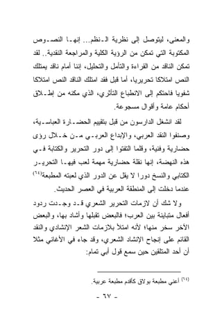 ‫ﻭﺍﻟﻤﻌﻨﻰ، ﻟﻴﺘﻭﺼل ﺇﻟﻰ ﻨﻅﺭﻴﺔ ﺍﻟـﻨﻅﻡ... ﺇﻨﻬـﺎ ﺍﻟﻨﺼـﻭﺹ‬
‫ﺍﻟﻤﻜﺘﻭﺒﺔ ﺍﻟﺘﻲ ﺘﻤﻜﻥ ﻤﻥ ﺍﻟﺭﺅﻴﺔ ﺍﻟﻜﻠﻴﺔ ﻭﺍﻟﻤﺭﺍﺠﻌﺔ ﺍﻟﻨﻘﺩﻴﺔ.. ﻟﻘﺩ‬
‫ﺘﻤﻜﻥ ﺍﻟﻨﺎﻗﺩ ﻤﻥ ﺍﻟﻘﺭﺍﺀﺓ ﻭﺍﻟﺘﺄﻤل ﻭﺍﻟﺘﺤﻠﻴل، ﺇﻨﻨﺎ ﺃﻤﺎﻡ ﻨﺎﻗﺩ ﻴﻤﺘﻠﻙ‬
‫ﺍﻟﻨﺹ ﺍﻤﺘﻼ ﹰﺎ ﺘﺤﺭﻴﺭﻴﺎ، ﺃﻤﺎ ﻗﺒل ﻓﻘﺩ ﺍﻤﺘﻠﻙ ﺍﻟﻨﺎﻗﺩ ﺍﻟﻨﺹ ﺍﻤﺘﻼ ﹰﺎ‬
 ‫ﻜ‬                                      ‫‪‬‬       ‫ﻜ‬
‫ﺸﻔﻭﻴﺎ ﻓﺎﺤﺘﻜﻡ ﺇﻟﻰ ﺍﻻﻨﻁﺒﺎﻉ ﺍﻟﺘﺄﺜﺭﻱ، ﺍﻟﺫﻱ ﻤﻜﻨﻪ ﻤﻥ ﺇﻁـﻼﻕ‬
                                                ‫‪‬‬
                                 ‫ﺃﺤﻜﺎﻡ ﻋﺎﻤﺔ ﻭﺃﻗﻭﺍل ﻤﺴﺠﻭﻋﺔ.‬
‫ﻟﻘﺩ ﺍﻨﺸﻐل ﺍﻟﺩﺍﺭﺴﻭﻥ ﻤﻥ ﻗﺒل ﺒﺘﻘﻴﻴﻡ ﺍﻟﺤﻀـﺎﺭﺓ ﺍﻟﻌﺒﺎﺴـﻴﺔ،‬
‫ﻭﺼﻨﻔﻭﺍ ﺍﻟﻨﻘﺩ ﺍﻟﻌﺭﺒﻲ، ﻭﺍﻹﺒﺩﺍﻉ ﺍﻟﻌﺭﺒـﻲ ﻤـﻥ ﺨـﻼل ﺭﺅﻯ‬
‫ﺤﻀﺎﺭﻴﺔ ﻭﻓﻨﻴﺔ، ﻭﻗﻠﻤﺎ ﺍﻟﺘﻔﺘﻭﺍ ﺇﻟﻰ ﺩﻭﺭ ﺍﻟﺘﺤﺭﻴﺭ ﻭﺍﻟﻜﺘﺎﺒﺔ ﻓـﻲ‬
‫ﻫﺫﻩ ﺍﻟﻨﻬﻀﺔ، ﺇﻨﻬﺎ ﻨﻘﻠﺔ ﺤﻀﺎﺭﻴﺔ ﻤﻬﻤﺔ ﻟﻌﺏ ﻓﻴﻬـﺎ ﺍﻟﺘﺤﺭﻴـﺭ‬
‫)٤٦(‬
       ‫ﺍﻟﻜﺘﺎﺒﻲ ﻭﺍﻟﻨﺴﺦ ﺩﻭ ‪‬ﺍ ﻻ ﻴﻘل ﻋﻥ ﺍﻟﺩﻭﺭ ﺍﻟﺫﻱ ﻟﻌﺒﺘﻪ ﺍﻟﻤﻁﺒﻌﺔ‬
                                          ‫ﺭ‬
           ‫ﻋﻨﺩﻤﺎ ﺩﺨﻠﺕ ﺇﻟﻰ ﺍﻟﻤﻨﻁﻘﺔ ﺍﻟﻌﺭﺒﻴﺔ ﻓﻲ ﺍﻟﻌﺼﺭ ﺍﻟﺤﺩﻴﺙ.‬
‫ﻭﻻ ﺸﻙ ﺃﻥ ﻻﺯﻤﺎﺕ ﺍﻟﺘﺤﺭﻴﺭ ﺍﻟﺸﻌﺭﻱ ﻗـﺩ ﻭﺠـﺩﺕ ﺭﺩﻭﺩ‬
‫ﺃﻓﻌﺎل ﻤﺘﺒﺎﻴﻨﺔ ﺒﻴﻥ ﺍﻟﻌﺭﺏ؛ ﻓﺎﻟﺒﻌﺽ ﺘﻘﺒﻠﻬﺎ ﻭﺃﺸﺎﺩ ﺒﻬﺎ، ﻭﺍﻟﺒﻌﺽ‬
‫ﺍﻵﺨﺭ ﺴﺨﺭ ﻤﻨﻬﺎ؛ ﻷﻨﻪ ﺍﻤﺘﻸ ﺒﻼﺯﻤﺎﺕ ﺍﻟﺸﻌﺭ ﺍﻹﻨﺸﺎﺩﻱ ﻭﺍﻟﻨﻘﺩ‬
‫ﺍﻟﻘﺎﺌﻡ ﻋﻠﻰ ﺇﻨﺠﺎﺡ ﺍﻹﻨﺸﺎﺩ ﺍﻟﺸﻌﺭﻱ، ﻭﻗﺩ ﺠﺎﺀ ﻓﻲ ﺍﻷﻏﺎﻨﻲ ﻤﺜﻼ‬
‫ﹰ‬
                  ‫ﺃﻥ ﺃﺤﺩ ﺍﻟﻤﺘﻠﻘﻴﻥ ﺤﻴﻥ ﺴﻤﻊ ﻗﻭل ﺃﺒﻲ ﺘﻤﺎﻡ:‬


                                                             ‫)٤٦(‬
                        ‫ﺃﻋﻨﻲ ﻤﻁﺒﻌﺔ ﺒﻭﻻﻕ ﻜﺄﻗﺩﻡ ﻤﻁﺒﻌﺔ ﻋﺭﺒﻴﺔ.‬

                          ‫- ٧٦ -‬
 