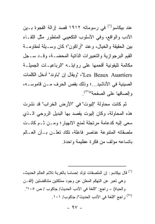 ‫)*(‬
‫ﻓﻲ ﺭﺴﻭﻤﺎﺘﻪ ٢١٩١ ﻗﺼﺩ ﺇﺯﺍﻟﺔ ﺍﻟﻔﺠﻭﺓ ﺒـﻴﻥ‬                     ‫ﻋﻨﺩ ﺒﻴﻜﺎﺴﻭ‬
‫ﺍﻷﺩﺏ ﻭﺍﻟﻭﺍﻗﻊ، ﻭﻓﻲ ﺍﻷﺴﻠﻭﺏ ﺍﻟﺘﻜﻌﻴﺒﻲ ﺍﻟﻤﺘﻁﻭﺭ ﻤﺜل ﺍﻟﻠﻘـﺎﺀ‬
         ‫ﱠ‬
‫ﺒﻴﻥ ﺍﻟﺤﻘﻴﻘﺔ ﻭﺍﻟﺨﻴﺎل، ﻭﻋﻨﺩ "ﺃﺭﺍﻜﻭﻥ"؛ ﻜﺎﻥ ﻭﺴـﻴﻠﺔ ﻟﻤﻘﺎﻭﻤـﺔ‬
‫ﺍﻟﻘﻴﻡ ﺍﻟﺒﺭﺠﻭﺍﺯﻴﺔ ﻭﺍﻟﺘﻌﺒﻴﺭﺍﺕ ﺍﻟﺫﺍﺘﻴﺔ ﺍﻟﻤﺤﻀـﺔ، ﻭﻗـﺩ ﺴـﺠل‬
‫ﻤﻜﺎﻟﻤﺔ ﺘﻠﻴﻔﻭﻨﻴﺔ ﺃﻗﺤﻤﻬﺎ ﻋﻠﻰ ﺭﻭﺍﻴﺘـﻪ "ﺍﻟﺭﺒﺎﻋﻴـﺎﺕ ﺍﻟﺠﻤﻴﻠـﺔ‬
‫‪" ،"Les Beaux Auartiers‬ﻭﻴﻘﺎل ﺇﻥ "ﺒﺎﻭﻨﺩ" ﺃﺩﺨل ﺍﻟﻜﻠﻤﺎﺕ‬
‫ﺍﻟﺼﻴﻨﻴﺔ ﻓﻲ ﺍﻷﻨﺎﺸﻴﺩ...؛ ﻭﺫﻟﻙ ﺒﻘﺹ ﺍﻟﺤﺭﻑ ﻤـﻥ ﻗﺎﻤﻭﺴـﻪ،‬
                                    ‫ﻭﺇﻟﺼﺎﻗﻬﺎ ﻋﻠﻰ ﺍﻟﺼﻔﺤﺔ")٦٩(.‬
‫ﺜﻡ ﻜﺎﻨﺕ ﻤﺤﺎﻭﻟﺔ "ﺇﻟﻴﻭﺕ" ﻓﻲ "ﺍﻷﺭﺽ ﺍﻟﺨﺭﺍﺏ" ﻗﺩ ﻨﺸﺭﺕ‬
‫ﻫﺫﻩ ﺍﻟﻤﺤﺎﻭﻟﺔ، ﻭﻜﺎﻥ ﺇﻟﻴﻭﺕ ﻴﻘﺼﺩ ﺒﻬﺎ ﺍﻟﺒﺩﻴل ﺍﻟﺭﻭﺤﻲ ﺍﻟـﺫﻱ‬
‫ﺴﻌﻰ ﺇﻟﻴﻪ ﻜﺩﻋﺎﻤﺔ ﻤﺭﺘﺠﻠﺔ ﻟﻤﻨﻊ ﺍﻻﻨﻬﻴﺎﺭ؛ ﻭﻤـﻥ ﺜـﻡ ﻜﺎﻨـﺕ‬
‫ﻤﻠﺼﻘﺎﺘﻪ ﺍﻟﻤﺘﻨﻭﻋﺔ ﻋﻨﺎﺼﺭ ﻓﺎﻋﻠﺔ، ﺘﻜﺎﺩ ﺘﻌﻠـﻥ ﺒـﺄﻥ ﺍﻟﻌـﺎﻟﻡ‬
                        ‫ﺒﺎﺘﺴﺎﻋﻪ ﻤﺅﻟﻑ ﻤﻥ ﻓﻜﺭﺓ ﻋﻅﻴﻤﺔ ﻭﺍﺤﺩﺓ.‬




                                                                   ‫)*(‬
‫ﻗﺎل ﺒﻴﻜﺎﺴﻭ: ﺇﻥ ﺍﻟﻤﻠﺼﻘﺎﺕ ﺘﻭﻟﺩ ﺇﺤﺴﺎ ‪‬ﺎ ﺒﺎﻟﻐﺭﺒﺔ ﺘﻼﺌﻡ ﺍﻟﻌﺎﻟﻡ ﺍﻟﺤﺩﻴﺙ،‬
                             ‫ﺴ‬
‫ﻭﻫﻲ ﺘﻌﺒﺭ ﻋﻥ ﺍﻟﺘﻬﻜﻡ ﺍﻟﻤﻌﻠﻥ ﻋﻥ ﻭﺠﻭﺩ ﻤﻤﻠﻜﺘﻴﻥ ﻤﺘﻨﺎﻗﻀﺘﻴﻥ )ﺍﻟﻔـﻥ‬
‫ﻭﺍﻟﺤﻴﺎﺓ( – ﺭﺍﺠﻊ: "ﺍﻟﻠﻐﺔ ﻓﻲ ﺍﻷﺩﺏ ﺍﻟﺤﺩﻴﺙ/ ﺠﺎﻜﻭﺏ / ﺹ ٥٠١".‬
                                                                 ‫)٦٩(‬
                 ‫ﺭﺍﺠﻊ "ﺍﻟﻠﻐﺔ ﻓﻲ ﺍﻷﺩﺏ ﺍﻟﺤﺩﻴﺙ"/ ﺠﺎﻜﻭﺏ/ ١٠١.‬

                           ‫- ٧٩ -‬
 