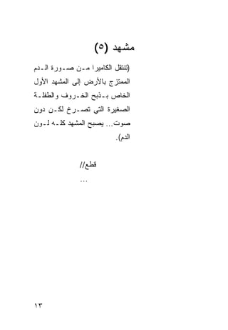 ‫ﻤﺸﻬﺩ )٥(‬
‫)ﺘﻨﺘﻘل ﺍﻟﻜﺎﻤﻴﺭﺍ ﻤـﻥ ﺼـﻭﺭﺓ ﺍﻟـﺩﻡ‬
‫ﺍﻟﻤﻤﺘﺯﺝ ﺒﺎﻷﺭﺽ ﺇﻟﻰ ﺍﻟﻤﺸﻬﺩ ﺍﻷﻭل‬
‫ﺍﻟﺨﺎﺹ ﺒـﺫﺒﺢ ﺍﻟﺨـﺭﻭﻑ ﻭﺍﻟﻁﻔﻠـﺔ‬
‫ﺍﻟﺼﻐﻴﺭﺓ ﺍﻟﺘﻲ ﺘﺼـﺭﺥ ﻟﻜـﻥ ﺩﻭﻥ‬
‫ﺼﻭﺕ… ﻴﺼﺒﺢ ﺍﻟﻤﺸﻬﺩ ﻜﻠـﻪ ﻟـﻭﻥ‬
                          ‫ﺍﻟﺩﻡ(.‬


              ‫ﻗﻁﻊ//‬
              ‫...‬




‫٣١‬
 