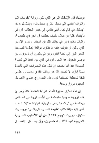 ‫ﺒﺭﻤﺘﻬﺎ، ﻓﺈﻥ ﺍﻹﺸﻜﺎل ﺍﻟﻨﻭﻋﻲ ﺍﻟﺫﻱ ﺘﺜﻴﺭﻩ ﺭﻭﺍﻴﺔ "ﺘﻜﻭﻴﻨﺎﺕ ﺍﻟﺩﻡ‬
‫ﻭﺍﻟﺘﺭﺍﺏ" ﻴﻨﺘﻤﻲ ﺇﻟﻰ ﻤﺠﺎل ﻨﻅﺭﻱ ﻤﺨﺘﻠـﻑ، ﻭﻴﺘﻤﺜـل ﻫـﺫﺍ‬
‫ﺍﻹﺸﻜﺎل ﻓﻲ ﻗﻴﺎﻡ ﻨﺹ ﺃﺩﺒﻲ ﻴﻨﺘﻤﻲ ﺇﻟﻰ ﺠﻨﺱ ﺍﻟﺨﻁﺎﺏ ﺍﻟﺭﻭﺍﺌﻲ‬
‫ﺒﺎﻹﻨﺒﻨﺎﺀ ﻜﻠ ‪‬ﺎ ﻤﻥ ﺨﻼل ﺘﻘﻨﻴﺎﺕ ﺨﻁﺎﺏ ﻓﻥ ﺁﺨﺭ ﺫﻱ ﻁﺒﻴﻌـﺔ،‬
                                      ‫ﻴ‬
‫ﻭﺁﻟﻴﺎﺕ ﻤﻐﺎﻴﺭﺓ ﻫﻭ ﻓﻲ ﺤﺎﻟﺘﻨﺎ ﺘﻠﻙ ﻓﻥ ﺍﻟﺴﻴﻨﻤﺎ. ﻭﻫـﻭ ﺍﻷﻤـﺭ‬
‫ﺍﻟﺫﻱ ﻴﻤﻜﻥ ﺃﻥ ﻴﺘﺭﺘﺏ ﻋﻠﻴﻪ ﻤﺎ ﻴﺫﻜﺭﻨﺎ ﺒﻭﺍﻗﻌﺔ ﺇﺤﺎﻟـﺔ ﻗﺼـﻴﺩﺓ‬
‫ﺍﻟﺸﻌﺭ ﺍﻟﺤﺭ ﺇﻟﻰ ﻟﺠﻨﺔ ﺍﻟﻨﺜﺭ، ﻭﻤﻥ ﺜﻡ ﻴﻤﻜـﻥ ﺃﻥ ﻨـﺭﻯ ﻤـﻥ‬
‫ﻴﻭﺼﻲ ﺒﺘﺤﻭﻴل ﻫﺫﺍ ﺍﻟﻨﺹ ﺍﻟﺭﻭﺍﺌﻲ ﺍﻟﺫﻱ ﺒﻴﻥ ﺃﻴﺩﻴﻨﺎ ﺇﻟﻰ ﻟﺠﻨـﺔ‬
‫ﺍﻟﺴﻴﻨﻤﺎ!! ﺒﻴﺩ ﺃﻨﻨﺎ ﻨﺤﺴﺏ ﺃﻥ ﻤﺜل ﻫﺫﻩ ﺍﻟﺘﺼﺭﻓﺎﺕ ﺍﻟﺘﻲ ﺘﺄﺨـﺫ‬
‫ﺴﻤ ﹰﺎ ﺇﺩﺍﺭ ‪‬ﺎ ﻻ ﺘﺼﺩﺭ ﺇﻻ ﻋﻥ ﻤﻭﻗﻑ ﻓﻜﺭﻱ ﻤﺅﺴـﺱ ﻋﻠـﻰ‬
                                   ‫ﻴ‬       ‫ﺘ‬
‫ﺜﻘﺎﻓﺔ ﺘﻨﻤﻴﻁﻴﺔ ﺘﺼﻨﻴﻔﻴﺔ ﺘﺅﻤﻥ ﺒﺄﻥ ﺍﻟﺨـﺭﻭﺝ ﻋﻠـﻰ ﺍﻷﺼـل‬
                                    ‫ﺍﻟﻤﻌﻬﻭﺩ ﻤﺭﻭﻕ ﻭﺒﺩﻋﺔ.‬

‫ﺇﻥ ﺜﻤﺔ ﺍﻋﺘﺒﺎﺭ ﻤﻐﺎﻴ ‪‬ﺍ ﺘﺄﺨﺫﻩ ﺍﻟﻘﺭﺍﺀﺓ ﺍﻟﻤﻘﺩﻤﺔ ﻫﻨﺎ، ﻭﻫﻭ ﺃﻥ‬
                                   ‫ﺭ‬
‫ﻫﺫﻩ ﺍﻟﺭﻭﺍﻴﺔ – ﻭﻟﻬﺎ ﺴﺎﺒﻘﺎﺕ ﻓـﻲ ﺍﻷﺩﺏ ﺍﻟﺭﻭﺍﺌـﻲ ﺍﻟﻌـﺎﻟﻤﻲ‬
‫ﻭﺒﺨﺎﺼﺔ ﻓﻲ ﺘﺭﺍﺙ ﻤﺎ ﻴﺴﻤﻰ ﺒﺎﻟﺭﻭﺍﻴﺔ ﺍﻟﺠﺩﻴﺩﺓ – ﺘﺅﻜـﺩ ﻤـﺎ‬
‫ﺃﺸﺎﺭ ﺇﻟﻴﻪ ﻤﺅﻟﻔﺎ ﻜﺘﺎﺏ "ﻁﺒﻴﻌﺔ ﺍﻟﺴـﺭﺩ ﺍﻟﺭﻭﺍﺌـﻲ" )ﺭﻭﺒـﺭﺕ‬
‫ﺴﻜﻭﻟﺯ، ﺭﻭﺒﺭﺕ ﻜﻭﻟﻴﺞ ٦٦٩١( ﻤﻥ ﺃﻥ "ﺍﻷﺴﺎﻟﻴﺏ ﺍﻟﺴـﺭﺩﻴﺔ‬
‫ﺍﻟﺘﺠﺭﻴﺒﻴﺔ ﺘﻘﻭﺩ ﺍﻟ ﹸﺘﺎﺏ ﺍﻟﻤﻌﺎﺼﺭﻴﻥ، ﻭﺃﻥ ﻭﺴـﺎﺌل ﺍﻻﺘﺼـﺎل‬
                                 ‫ﻜ‬


‫٢٤١‬
 