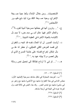 ‫ﺍﻟﺸﺨﺼﻴﺎﺕ.. ﻭﻤﻥ ﺨﻼل ﺍﻹﻤﻼﺀ ﻴﺄﺨﺫ ﺤﻴ ﹰﺎ ﺼـﻴﻐﺔ‬
       ‫ﻨ‬
‫ﺍﻹﺨﺭﺍﺝ، ﻭﺤﻴ ﹰﺎ ﺼـﻴﻐﺔ ﺍﻟﺘﻠﻘـﻴﻥ؛ ﻟﻴﺘـﺎﺒﻊ ﻅﻬـﻭﺭ‬
                               ‫ﻨ‬
                                     ‫ﺍﻷﺸﺨﺎﺹ" )١(.‬
‫ﺝ- "... ﻭﺘﺭﻭﻥ ﺃﻨﻬﺎ ﻓﻲ ﺠﻤﻠﺘﻬﺎ ﻤﺴﺭﺤﻴﺔ ﺃﺩﺒﻴﺔ ﻟﻐﻭﻴـﺔ)*(،‬
‫ﻭﺍﻟﻌﺎﻟﻡ ﺍﻵﺨﺭ ﻓﻴﻬﺎ ﻋﺎﻟﻡ ﺃﺩﺒـﻲ ﻤﺤـﺽ، ﻻ ﻤﺠـﺎل‬
    ‫ﻻﻟﺘﺒﺎﺴﻪ ﺒﺎﻟﺤﻴﺎﺓ ﺍﻵﺨﺭﺓ ﻓﻲ ﺍﻟﻌﻘﻴﺩﺓ ﺍﻟﺩﻴﻨﻴﺔ..." )٢(.‬
‫ﺩ- "ﻭﻟﺴﺕ ﺃﺘﺼﻭﺭ ﺃﻥ ﺃﺒﺎ ﺍﻟﻌﻼﺀ ﻨﻔﺴﻪ ﻗﺩ ﺍﺘﺠﻪ ﺒـﺎﻟﻐﻔﺭﺍﻥ‬
‫ﺇﻟﻰ ﻗﺼﺩ ﺍﻟﻌﺭﺽ ﺍﻟﻜﻠﻲ ﺍﻟﺘﻤﺜﻴﻠﻲ، ﺃﻭ ﺨﻁﺭ ﻟﻪ ﻋﻠـﻰ‬
‫ﺒﺎل ﺇﻤﻜﺎﻥ ﺇﺨﺭﺍﺝ ﻗﺼﺘﻪ ﻋﻠﻰ ﺨﺸﺒﺔ ﺍﻟﻤﺴﺭﺡ ﺍﻟﺫﻱ ﻟﻡ‬
                ‫ﻴﻜﻥ ﻟﻌﺼﺭﻩ ﻭﻻ ﺒﻴﺌﺘﻪ ﻋﻬﺩ ﺒﻪ.." )٣(.‬
‫ﻫـ- "... ﺜﻡ ﺇﻨﻲ ﻻ ﺃﺭﺘﺎﺡ ﺇﻁﻼ ﹰﺎ ﺇﻟﻰ ﺘﺤﻤﻴل ﻨﺹ ﺭﺴﺎﻟﺔ‬
                    ‫ﻗ‬



                                    ‫)١( ﺍﻟﺴﺎﺒﻕ/ ٢٨ - ٥٨.‬
                                                        ‫)*(‬
‫ﺏ- ﺃﺨﺭﺠﺕ ﺍﻟﻤﺤﺎﻭﻟﺔ ﻓﻲ ﺸﻜل ﻤﺸﺎﻫﺩ ﻤﺴﺭﺤﻴﺔ )ﺍﻟﻤﺸﻬﺩ ﺍﻷﻭل:‬
‫ﻤﺠﻠﺱ ﺍﻟﻨﺩﺍﻤﻰ ﻓﻲ ﺠﻨﺔ ﺍﻟﻐﻔﺭﺍﻥ/ ﻤﺸﻬﺩ ﻤﻊ ﺍﻷﻋﺸﻰ/ ﻤﺸﻬﺩ ﻤﻊ ﺯﻫﻴﺭ ﺒﻥ‬
‫ﺃﺒﻲ ﺴﻠﻤﻰ/ ﻤﺸﻬﺩ ﻤﻊ ﺇﺤﺩﻯ ﺍﻟﺤﻭﺭ.. ﻭﻗﺩ ﺠﺎﺀ ﺍﻟﻨﺹ ﻓﻲ ﺜﻼﺜﺔ ﻓﺼـﻭل‬
                         ‫ﺁﺨﺭﻫﺎ ﻋﻭﺩﺓ ﺇﻟﻰ ﺍﻟﺠﻨﺔ ﻓﻲ ﺃﺭﺒﻌﺔ ﻤﺸﺎﻫﺩ.‬
                                         ‫)٢( ﺍﻟﺴﺎﺒﻕ/ ٥٢٢.‬
                                         ‫)٣( ﺍﻟﺴﺎﺒﻕ/ ٧٢٢.‬

‫٩٦١‬
 