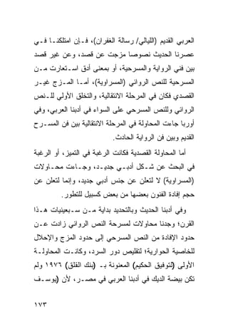 ‫ﺍﻟﻌﺭﺒﻲ ﺍﻟﻘﺩﻴﻡ )ﺍﻟﻠﻴﺎﻟﻲ/ ﺭﺴﺎﻟﺔ ﺍﻟﻐﻔﺭﺍﻥ(، ﻓـﺈﻥ ﺍﻤﺘﻠﻜﻨـﺎ ﻓـﻲ‬
‫ﻋﺼﺭﻨﺎ ﺍﻟﺤﺩﻴﺙ ﻨﺼﻭ ‪‬ﺎ ﻤﺯﺠﺕ ﻋﻥ ﻗﺼﺩ، ﻭﻋﻥ ﻏﻴﺭ ﻗﺼﺩ‬
                          ‫ﺼ‬
‫ﺒﻴﻥ ﻓﻨﻲ ﺍﻟﺭﻭﺍﻴﺔ ﻭﺍﻟﻤﺴﺭﺤﻴﺔ، ﺃﻭ ﺒﻤﻌﻨﻰ ﺃﺩﻕ ﺍﺴـﺘﻌﺎﺭﺕ ﻤـﻥ‬
‫ﺍﻟﻤﺴﺭﺤﻴﺔ ﻟﻠﻨﺹ ﺍﻟﺭﻭﺍﺌﻲ )ﺍﻟﻤﺴﺭﺍﻭﻴﺔ(، ﺃﻤـﺎ ﺍﻟﻤـﺯﺝ ﻏﻴـﺭ‬
‫ﺍﻟﻘﺼﺩﻱ ﻓﻜﺎﻥ ﻓﻲ ﺍﻟﻤﺭﺤﻠﺔ ﺍﻻﻨﺘﻘﺎﻟﻴﺔ، ﻭﺍﻟﺘﺨﻠﻕ ﺍﻷﻭﻟﻲ ﻟﻠـﻨﺹ‬
‫ﺍﻟﺭﻭﺍﺌﻲ ﻭﻟﻠﻨﺹ ﺍﻟﻤﺴﺭﺤﻲ ﻋﻠﻰ ﺍﻟﺴﻭﺍﺀ ﻓﻲ ﺃﺩﺒﻨﺎ ﺍﻟﻌﺭﺒﻲ، ﻭﻓﻲ‬
‫ﺃﻭﺭﺒﺎ ﺠﺎﺀﺕ ﺍﻟﻤﺤﺎﻭﻟﺔ ﻓﻲ ﺍﻟﻤﺭﺤﻠﺔ ﺍﻻﻨﺘﻘﺎﻟﻴﺔ ﺒﻴﻥ ﻓﻥ ﺍﻟﻤﺴـﺭﺡ‬
                           ‫ﺍﻟﻘﺩﻴﻡ ﻭﺒﻴﻥ ﻓﻥ ﺍﻟﺭﻭﺍﻴﺔ ﺍﻟﺤﺎﺩﺙ.‬
‫ﺃﻤﺎ ﺍﻟﻤﺤﺎﻭﻟﺔ ﺍﻟﻘﺼﺩﻴﺔ ﻓﻜﺎﻨﺕ ﺍﻟﺭﻏﺒﺔ ﻓﻲ ﺍﻟﺘﻤﻴﺯ، ﺃﻭ ﺍﻟﺭﻏﺒﺔ‬
‫ﻓﻲ ﺍﻟﺒﺤﺙ ﻋﻥ ﺸـﻜل ﺃﺩﺒـﻲ ﺠﺩﻴـﺩ، ﻭﺠـﺎﺀﺕ ﻤﺤـﺎﻭﻻﺕ‬
‫)ﺍﻟﻤﺴﺭﺍﻭﻴﺔ( ﻻ ﻟﺘﻌﻠﻥ ﻋﻥ ﺠﻨﺱ ﺃﺩﺒﻲ ﺠﺩﻴﺩ، ﻭﺇﻨﻤﺎ ﻟﺘﻌﻠﻥ ﻋﻥ‬
         ‫ﺤﺠﻡ ﺇﻓﺎﺩﺓ ﺍﻟﻔﻨﻭﻥ ﺒﻌﻀﻬﺎ ﻤﻥ ﺒﻌﺽ ﻜﺴﺒﻴل ﻟﻠﺘﻁﻭﺭ.‬
‫ﻭﻓﻲ ﺃﺩﺒﻨﺎ ﺍﻟﺤﺩﻴﺙ ﻭﺒﺎﻟﺘﺤﺩﻴﺩ ﺒﺩﺍﻴﺔ ﻤـﻥ ﺴـﺒﻌﻴﻨﻴﺎﺕ ﻫـﺫﺍ‬
‫ﺍﻟﻘﺭﻥ؛ ﻭﺠﺩﻨﺎ ﻤﺤﺎﻭﻻﺕ ﻟﻤﺴﺭﺤﺔ ﺍﻟﻨﺹ ﺍﻟﺭﻭﺍﺌﻲ ﺯﺍﺩﺕ ﻋـﻥ‬
‫ﺤﺩﻭﺩ ﺍﻹﻓﺎﺩﺓ ﻤﻥ ﺍﻟﻨﺹ ﺍﻟﻤﺴﺭﺤﻲ ﺇﻟﻰ ﺤﺩﻭﺩ ﺍﻟﻤﺯﺝ ﻭﺍﻹﺤﻼل‬
‫ﻟﻠﺨﺎﺼﻴﺔ ﺍﻟﺤﻭﺍﺭﻴﺔ؛ ﻟﺘﻘﻠﻴﺹ ﺩﻭﺭ ﺍﻟﺴﺭﺩ، ﻭﻜﺎﻨـﺕ ﺍﻟﻤﺤﺎﻭﻟـﺔ‬
‫ﺍﻷﻭﻟﻰ )ﻟﺘﻭﻓﻴﻕ ﺍﻟﺤﻜﻴﻡ( ﺍﻟﻤﻌﻨﻭﻨﺔ ﺒـ )ﺒﻨﻙ ﺍﻟﻘﻠﻕ( ٦٧٩١ ﻭﻟﻡ‬
‫ﺘﻜﻥ ﺒﻴﻀﺔ ﺍﻟﺩﻴﻙ ﻓﻲ ﺃﺩﺒﻨﺎ ﺍﻟﻌﺭﺒﻲ ﻓﻲ ﻤﺼـﺭ، ﻷﻥ )ﻴﻭﺴـﻑ‬


‫٣٧١‬
 