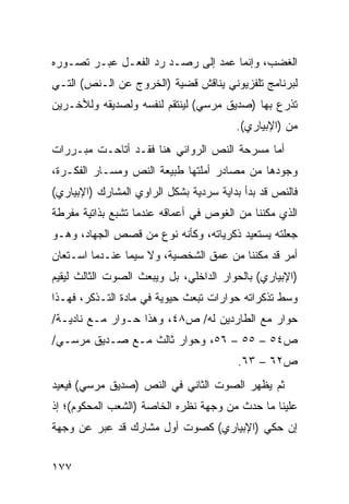 ‫ﺍﻟﻐﻀﺏ، ﻭﺇﻨﻤﺎ ﻋﻤﺩ ﺇﻟﻰ ﺭﺼـﺩ ﺭﺩ ﺍﻟﻔﻌـل ﻋﺒـﺭ ﺘﺼـﻭﺭﻩ‬
‫ﻟﺒﺭﻨﺎﻤﺞ ﺘﻠﻔﺯﻴﻭﻨﻲ ﻴﻨﺎﻗﺵ ﻗﻀﻴﺔ )ﺍﻟﺨﺭﻭﺝ ﻋﻥ ﺍﻟـﻨﺹ( ﺍﻟﺘـﻲ‬
‫ﺘﺫ ‪‬ﻉ ﺒﻬﺎ )ﺼﺩﻴﻕ ﻤﺭﺴﻲ( ﻟﻴﻨﺘﻘﻡ ﻟﻨﻔﺴﻪ ﻭﻟﺼﺩﻴﻘﻪ ﻭﻟﻶﺨـﺭﻴﻥ‬
                                               ‫ﺭ‬
                                        ‫ﻤﻥ )ﺍﻹﺒﻴﺎﺭﻱ(.‬
‫ﺃﻤﺎ ﻤﺴﺭﺤﺔ ﺍﻟﻨﺹ ﺍﻟﺭﻭﺍﺌﻲ ﻫﻨﺎ ﻓﻘـﺩ ﺃﺘﺎﺤـﺕ ﻤﺒـﺭﺭﺍﺕ‬
‫ﻭﺠﻭﺩﻫﺎ ﻤﻥ ﻤﺼﺎﺩﺭ ﺃﻤﻠﺘﻬﺎ ﻁﺒﻴﻌﺔ ﺍﻟﻨﺹ ﻭﻤﺴـﺎﺭ ﺍﻟﻔﻜـﺭﺓ،‬
‫ﻓﺎﻟﻨﺹ ﻗﺩ ﺒﺩﺃ ﺒﺩﺍﻴﺔ ﺴﺭﺩﻴﺔ ﺒﺸﻜل ﺍﻟﺭﺍﻭﻱ ﺍﻟﻤﺸﺎﺭﻙ )ﺍﻹﺒﻴﺎﺭﻱ(‬
‫ﺍﻟﺫﻱ ﻤﻜﻨﻨﺎ ﻤﻥ ﺍﻟﻐﻭﺹ ﻓﻲ ﺃﻋﻤﺎﻗﻪ ﻋﻨﺩﻤﺎ ﺘﺸﺒﻊ ﺒﺫﺍﺘﻴﺔ ﻤﻔﺭﻁﺔ‬
‫ﺠﻌﻠﺘﻪ ﻴﺴﺘﻌﻴﺩ ﺫﻜﺭﻴﺎﺘﻪ، ﻭﻜﺄﻨﻪ ﻨﻭﻉ ﻤﻥ ﻗﺼﺹ ﺍﻟﺠﻬﺎﺩ، ﻭﻫـﻭ‬
‫ﺃﻤﺭ ﻗﺩ ﻤﻜﻨﻨﺎ ﻤﻥ ﻋﻤﻕ ﺍﻟﺸﺨﺼﻴﺔ، ﻭﻻ ﺴﻴﻤﺎ ﻋﻨـﺩﻤﺎ ﺍﺴـﺘﻌﺎﻥ‬
‫)ﺍﻹﺒﻴﺎﺭﻱ( ﺒﺎﻟﺤﻭﺍﺭ ﺍﻟﺩﺍﺨﻠﻲ، ﺒل ﻭﻴﺒﻌﺙ ﺍﻟﺼﻭﺕ ﺍﻟﺜﺎﻟﺙ ﻟﻴﻘﻴﻡ‬
‫ﻭﺴﻁ ﺘﺫﻜﺭﺍﺘﻪ ﺤﻭﺍﺭﺍﺕ ﺘﺒﻌﺙ ﺤﻴﻭﻴﺔ ﻓﻲ ﻤﺎﺩﺓ ﺍﻟﺘـﺫﻜﺭ، ﻓﻬـﺫﺍ‬
‫ﺤﻭﺍﺭ ﻤﻊ ﺍﻟﻁﺎﺭﺩﻴﻥ ﻟﻪ/ ﺹ٨٤، ﻭﻫﺫﺍ ﺤـﻭﺍﺭ ﻤـﻊ ﻨﺎﺩﻴـﺔ/‬
‫ﺹ٤٥ – ٥٥ – ٦٥، ﻭﺤﻭﺍﺭ ﺜﺎﻟﺙ ﻤـﻊ ﺼـﺩﻴﻕ ﻤﺭﺴـﻲ/‬
                                        ‫ﺹ٢٦ – ٣٦.‬
‫ﺜﻡ ﻴﻅﻬﺭ ﺍﻟﺼﻭﺕ ﺍﻟﺜﺎﻨﻲ ﻓﻲ ﺍﻟﻨﺹ )ﺼﺩﻴﻕ ﻤﺭﺴﻲ( ﻓﻴﻌﻴﺩ‬
‫ﻋﻠﻴﻨﺎ ﻤﺎ ﺤﺩﺙ ﻤﻥ ﻭﺠﻬﺔ ﻨﻅﺭﻩ ﺍﻟﺨﺎﺼﺔ )ﺍﻟﺸﻌﺏ ﺍﻟﻤﺤﻜﻭﻡ(؛ ﺇﺫ‬
‫ﺇﻥ ﺤﻜﻲ )ﺍﻹﺒﻴﺎﺭﻱ( ﻜﺼﻭﺕ ﺃﻭل ﻤﺸﺎﺭﻙ ﻗﺩ ﻋﺒﺭ ﻋﻥ ﻭﺠﻬﺔ‬


‫٧٧١‬
 