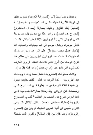 ‫ﻭﺤﺩﻴ ﹰﺎ ﻭﺠﺩﻨﺎ ﻤﺤﺎﻭﻻﺕ )ﺍﻟﻤﺴﺭﻭﺍﻴﺔ ﺍﻟﻌﺭﺒﻴﺔ( ﻴﺘﺴﺭﺏ ﻨﺒﺘﻬﺎ‬
                                              ‫ﺜ‬
‫ﺇﻟﻰ ﺘﺭﺒﺘﻨﺎ ﺍﻷﺩﺒﻴﺔ ﺍﻟﺤﺩﻴﺜﺔ ﻋﻠـﻰ ﺍﺴـﺘﺤﻴﺎﺀ ﺒﺩﺍﻴـﺔ ﺒﻤﺤﺎﻭﻟـﺔ‬
‫)ﺍﻟﺤﻜﻴﻡ( )ﺒﻨﻙ ﺍﻟﻘﻠﻕ(.. ﻭﺍﻨﺘﻬﺎﺀ ﺒﻤﺤﺎﻭﻟﺔ )ﺠﻤـﺎل ﺍﻟـﺘﻼﻭﻱ(‬
‫)ﺍﻟﺨﺭﻭﺝ ﻋﻥ ﺍﻟﻨﺹ(، ﻭﺘﺯﺍﻤﻥ ﻫﺫﺍ ﻤﻊ ﻤﺤـﺎﻭﻻﺕ ﻤﺴـﺭﺤﺔ‬
‫ﺍﻟﻨﺹ ﺍﻟﺭﻭﺍﺌﻲ ﺍﻟﺘﻲ ﺒﺩﺃ ﺍﻟﺭﻭﺍﺌﻴﻭﻥ ﺍﻹﻓﺎﺩﺓ ﻤﻨﻬﺎ ﺒﺸﻜل ﻻﻓـﺕ‬
‫ﻟﻠﻨﻅﺭ ﻤﺅﺨ ‪‬ﺍ، ﻭﺒﺸﻜل ﻤﻭﺴﻊ ﻓﻲ ﺍﻟﺴـﺒﻌﻴﻨﻴﺎﺕ ﻭﺍﻟﺜﻤﺎﻨﻴﻨـﺎﺕ‬
                                         ‫ﺭ‬
‫)ﻻﺤﻅ ﺃﻋﻤﺎل ﻨﺠﻴﺏ ﻤﺤﻔﻭﻅ(. ﻋﻠﻰ ﺍﻟـﺭﻏﻡ ﻤـﻥ ﺃﻥ ﻫـﺫﻩ‬
‫ﺍﻟﻤﺤﺎﻭﻻﺕ ﻗﺩ ﺒﺩﺃﺕ ﻋﻨﺩ ﺍﻟﺭﻭﺍﺌﻴﻴﻥ ﺍﻷﻭﺭﻭﺒﻴﻴﻥ ﻓﻲ ﻤﻁﻠﻊ ﻫﺫﺍ‬
‫ﺍﻟﻘﺭﻥ ﻜﻭﺍﺤﺩﺓ ﻤﻥ ﺃﺒﺭﺯ ﻨﺘﺎﺌﺞ ﻨﺩﺍﺀﺍﺕ ﺍﺨﺘﻔﺎﺀ ﺍﻟﺭﺍﻭﻱ ﺍﻟﻌﺎﺭﻑ‬
 ‫ﺒﻜل ﺸﻲﺀ ﺍﻟﺘﻲ ﻨﺎﺩﻯ ﺒﻬﺎ )ﻫﻨﺭﻱ ﺠﻴﻤﺱ( ﻭﻤﻥ ﻗﺒﻠﻪ )ﻓﻠﻭﺒﻴﺭ(.‬
‫ﻭﻜﺎﻨﺕ ﻤﺤﺎﻭﻻﺕ )ﺍﻟﻤﺴﺭﻭﺍﻴﺔ( ﺒﺸﻜل ﻗﺼﺩﻱ ﻗـﺩ ﻭﺠـﺩﺕ‬
‫ﻋﻨﺩ ﺍﻷﻭﺭﻭﺒﻴﻴﻥ – ﻜﻤﺎ ﺃﺸﺭﺕ ﻤﻥ ﻗﺒل – ﻟﻜﻨﻬﺎ ﺠﺎﺀﺕ ﻤﻌﺒﺭﺓ‬
‫ﻋﻥ ﻁﺒﻴﻌﺔ ﺍﻟﻨﻘﻠﺔ ﺍﻟﻨﻭﻋﻴﺔ ﻤﻥ ﺴـﻴﻁﺭﺓ ﻓـﻥ ﺍﻟﻤﺴـﺭﺡ ﺇﻟـﻰ‬
‫ﺇﺭﻫﺎﺼﺎﺕ ﺍﻟﻔﻥ ﺍﻟﺭﻭﺍﺌﻲ. ﻭﻗﺩ ﻭﺠﺩﻨﺎ ﻤﺤﺎﻭﻻﺕ ﻀـﻌﻴﻔﺔ ﻓـﻲ‬
‫ﺃﺩﺒﻨﺎ ﺍﻟﻌﺭﺒﻲ ﺘﻤﺯﺝ ﺒﻴﻥ ﺍﻟﻌﻨﺎﺼـﺭ ﺍﻟﺒﻨﺎﺌﻴـﺔ ﻟﻔﻨـﻲ ﺍﻟﻤﺴـﺭﺡ‬
‫ﻭﺍﻟﺭﻭﺍﻴﺔ )ﻤﺤﺎﻭﻟﺔ ﺇﺴﻤﺎﻋﻴل ﻋﺎﺼﻡ(... ﻟﻜﻥ ﺍﻻﻨﺘﻘﺎل ﺍﻟﻨـﻭﻋﻲ‬
‫ﻜﺘﺩﺭﺝ ﻁﺒﻴﻌﻲ ﻓﻲ ﺃﺩﺒﻨﺎ ﺍﻟﻌﺭﺒﻲ ﺍﻟﺤﺩﻴﺙ ﻟﻡ ﻴﻜﻥ ﺒﻴﻥ )ﺍﻟﻤﺴﺭﺡ‬
‫ﻭﺍﻟﺭﻭﺍﻴﺔ(، ﻭﺇﻨﻤﺎ ﻜﺎﻥ ﺒﻴﻥ )ﻓﻥ ﺍﻟﻤﻘﺎﻤﺔ( ﻭﺍﻟﻔﻨﻭﻥ ﺍﻟﻤﺴـﺘﺤﺩﺜﺔ‬


‫٥٨١‬
 