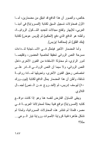 ‫ﺨﺎﻟﺹ، ﻭﺃﺘﺼﻭﺭ ﺃﻥ ﻫﺫﺍ ﺍﻟﺩﺍﻓﻊ ﻗﺩ ﺍﻨﺒﺜﻕ ﻤﻥ ﻤﻀﻤﺎﺭﻴﻥ، ﺃﻤـﺎ‬
‫ﺍﻷﻭل ﻓﻤﺤﺎﻭﻻﺕ ﺘﺴﺠﻴل ﺍﻟﺴﺒﻕ ﻟﻜﺘﺎﺒﺔ )ﺍﻟﻤﺴﺭﻭﺍﻴﺔ( ﻓﻲ ﺃﺩﺒﻨـﺎ‬
‫ﺍﻟﻌﺭﺒﻲ، ﻟﻺﺒﻬﺎﺭ ﻭﻟﻔﺘﺢ ﻤﺠﺎﻻﺕ ﻟﺘﺠﺩﻴﺩ ﺍﻟﺸـﻜﻭل ﺍﻟﺭﻭﺍﺌﻴـﺔ،‬
‫ﻭﺃﻅﻨﻪ ﻫﻭ ﺍﻟﺩﺍﻓﻊ ﺍﻟﺫﻱ ﺩﻓﻊ )ﺍﻟﺤﻜﻴﻡ( ﺜﻡ )ﻟﻭﻴﺱ ﻋﻭﺽ( ﻟﻜﺘﺎﺒﺔ‬
                          ‫)ﺒﻨﻙ ﺍﻟﻘﻠﻕ( ﺜﻡ )ﻤﺤﺎﻜﻤﺔ ﺇﻴﺯﻴﺱ(.‬
‫ﻭﺃﻤﺎ ﺍﻟﻤﻀﻤﺎﺭ ﺍﻷﺨﻴﺭ ﻓﻴﺘﻤﺜل ﻓـﻲ ﺍﻻﺴـﺘﺠﺎﺒﺔ ﻟﻨـﺩﺍﺀﺍﺕ‬
‫ﻤﺴﺭﺤﺔ ﺍﻟﻨﺹ ﺍﻟﺭﻭﺍﺌﻲ ﺘﺤﻘﻴ ﹰﺎ ﻟﺨﺎﺼﻴﺔ ﺍﻟﺤﻀﻭﺭ، ﻭﺘﻘﻠﻴ ‪‬ـﺎ‬
  ‫ﺼ‬                       ‫ﻘ‬
‫ﻟﺩﻭﺭ ﺍﻟﺭﺍﻭﻱ، ﺜﻡ ﻤﺤﺎﻭﻟﺔ ﺍﻻﺴﺘﻔﺎﺩﺓ ﻤﻥ ﺍﻟﻔﻨﻭﻥ ﺍﻷﺨﺭﻯ ﺩﺍﺨل‬
‫ﺍﻟﻨﺹ ﺍﻟﺭﻭﺍﺌﻲ، ﻭﻻ ﺴﻴﻤﺎ ﺃﻥ ﺍﻟﻨﺹ ﺍﻟﺭﻭﺍﺌـﻲ ﻗـﺎﺩﺭ ﻋﻠـﻰ‬
‫ﺍﻤﺘﺼﺎﺹ ﺭﺤﻴﻕ ﺍﻟﻔﻨﻭﻥ ﺍﻷﺨﺭﻯ، ﻭﺘﺤﻭﻴﻠﻬﺎ ﻟﻤـﺎﺩﺓ ﺭﻭﺍﺌﻴـﺔ‬
‫ﺸﺎﺌﻘﺔ، ﻭﺃﻅﻥ ﺃﻥ ﻫﺫﺍ ﺍﻟﻤﻀﻤﺎﺭ ﻴﻤﺜل ﺍﻟﺩﺍﻓﻊ ﻟﻜﺘﺎﺒﺔ )ﻨﻴﻭﻴـﻭﺭﻙ‬
‫٠٨( ﻟﻴﻭﺴﻑ ﺇﺩﺭﻴﺱ، ﺜﻡ )ﺍﻟﺨـﺭﻭﺝ ﻋـﻥ ﺍﻟـﻨﺹ( ﻟﺠﻤـﺎل‬
                                                ‫ﺍﻟﺘﻼﻭﻱ.‬
‫ﻭﻴﺒﻘﻰ ﺍﻟﺘﺴﺎﺅل ﺍﻟﻔﺎﺭﺽ ﻟﻨﻔﺴﻪ ﻫﻨﺎ ﻭﻫﻭ ﺇﺫﺍ ﻜﺎﻨﺕ ﺩﻭﺍﻓـﻊ‬
‫ﻜﺘﺎﺒﻪ )ﺍﻟﻤﺴﺭﻭﺍﻴﺔ( ﺩﻭﺍﻓﻊ ﻓﻨﻴﺔ ﺒﺤﺘﺔ ﻟﻤﺤﺎﻭﻻﺘﻨﺎ ﺍﻟﻌﺭﺒﻴـﺔ ﻓـﻲ‬
‫ﻤﺼﺭ، ﻓﻠﻤﺎﺫﺍ ﻟﻡ ﺘﻨﺘﺸﺭ ﻫﺫﻩ ﺍﻟﻤﺤﺎﻭﻻﺕ ﺍﻟﻤﺴﺭﻭﺍﺌﻴﺔ، ﻭﻟﻤﺎﺫﺍ ﻟﻡ‬
‫ﺘﺸﻜل ﻅﺎﻫﺭﺓ ﻓﻨﻴﺔ ﻜﺭﻭﺍﻴﺔ ﺍﻷﺼﻭﺍﺕ ﻭﺭﻭﺍﻴﺔ ﺘﻴﺎﺭ ﺍﻟـﻭﻋﻲ...‬
                                                   ‫ﻤﺜ ﹰ؟‬
                                                    ‫ﻼ‬


‫٧٨١‬
 