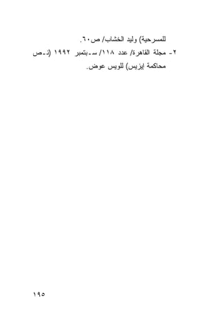 ‫ﻟﻠﻤﺴﺭﺤﻴﺔ( ﻭﻟﻴﺩ ﺍﻟﺨﺸﺎﺏ/ ﺹ٠٦.‬
‫٢- ﻤﺠﻠﺔ ﺍﻟﻘﺎﻫﺭﺓ/ ﻋﺩﺩ ٨١١/ ﺴـﺒﺘﻤﺒﺭ ٢٩٩١ )ﻨـﺹ‬
                ‫ﻤﺤﺎﻜﻤﺔ ﺇﻴﺯﻴﺱ( ﻟﻠﻭﻴﺱ ﻋﻭﺽ.‬




‫٥٩١‬
 