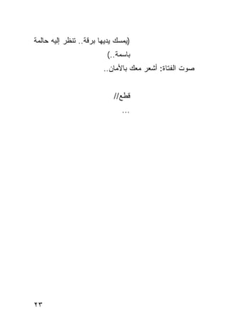 ‫)ﻴﻤﺴﻙ ﻴﺩﻴﻬﺎ ﺒﺭﻗﺔ.. ﺘﻨﻅﺭ ﺇﻟﻴﻪ ﺤﺎﻟﻤﺔ‬
                         ‫ﺒﺎﺴﻤﺔ..(‬
                        ‫ﺼﻭﺕ ﺍﻟﻔﺘﺎﺓ: ﺃﺸﻌﺭ ﻤﻌﻙ ﺒﺎﻷﻤﺎﻥ..‬


                            ‫ﻗﻁﻊ//‬
                               ‫...‬




‫٣٢‬
 