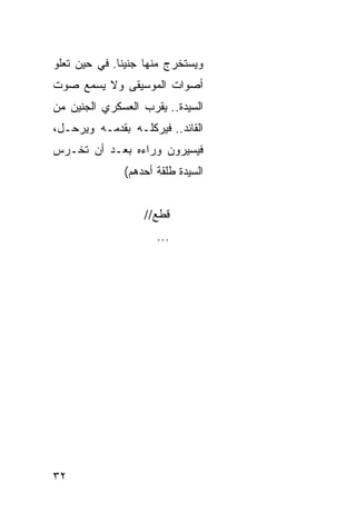 ‫ﻭﻴﺴﺘﺨﺭﺝ ﻤﻨﻬﺎ ﺠﻨﻴ ﹰﺎ. ﻓﻲ ﺤﻴﻥ ﺘﻌﻠﻭ‬
              ‫ﻨ‬
‫ﺃﺼﻭﺍﺕ ﺍﻟﻤﻭﺴﻴﻘﻰ ﻭﻻ ﻴﺴﻤﻊ ﺼﻭﺕ‬
‫ﺍﻟﺴﻴﺩﺓ.. ﻴﻘ ‪‬ﺏ ﺍﻟﻌﺴﻜﺭﻱ ﺍﻟﺠﻨﻴﻥ ﻤﻥ‬
                   ‫ﺭ‬
‫ﺍﻟﻘﺎﺌﺩ.. ﻓﻴﺭﻜﻠـﻪ ﺒﻘﺩﻤـﻪ ﻭﻴﺭﺤـل،‬
‫ﻓﻴﺴﻴﺭﻭﻥ ﻭﺭﺍﺀﻩ ﺒﻌـﺩ ﺃﻥ ﹸﺨـﺭﺱ‬
    ‫ﺘ‬
               ‫ﺍﻟﺴﻴﺩﺓ ﻁﻠﻘﺔ ﺃﺤﺩﻫﻡ(‬
                      ‫ﹸ‬


                   ‫ﻗﻁﻊ//‬
                      ‫...‬




‫٢٣‬
 