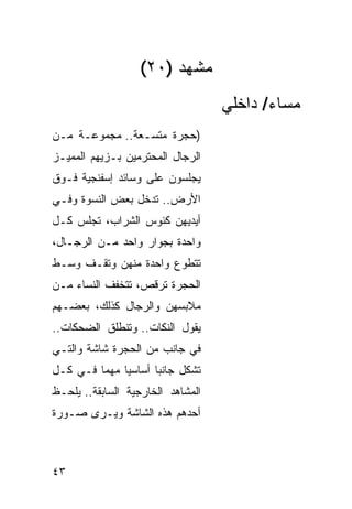 ‫ﻤﺸﻬﺩ )٠٢(‬
                                    ‫ﻤﺴﺎﺀ/ ﺩﺍﺨﻠﻲ‬
‫)ﺤﺠﺭﺓ ﻤﺘﺴـﻌﺔ.. ﻤﺠﻤﻭﻋـﺔ ﻤـﻥ‬
‫ﺍﻟﺭﺠﺎل ﺍﻟﻤﺤﺘﺭﻤﻴﻥ ﺒـﺯﻴﻬﻡ ﺍﻟﻤﻤ ‪‬ـﺯ‬
  ‫ﻴ‬
‫ﻴﺠﻠﺴﻭﻥ ﻋﻠﻰ ﻭﺴﺎﺌﺩ ﺇﺴﻔﻨﺠﻴﺔ ﻓـﻭﻕ‬
‫ﺍﻷﺭﺽ.. ﺘﺩﺨل ﺒﻌﺽ ﺍﻟﻨﺴﻭﺓ ﻭﻓـﻲ‬
‫ﺃﻴﺩﻴﻬﻥ ﻜﺌﻭﺱ ﺍﻟﺸﺭﺍﺏ، ﺘﺠﻠﺱ ﻜـل‬
‫ﻭﺍﺤﺩﺓ ﺒﺠﻭﺍﺭ ﻭﺍﺤﺩ ﻤـﻥ ﺍﻟﺭﺠـﺎل،‬
‫ﺘﺘﻁ ‪‬ﻉ ﻭﺍﺤﺩﺓ ﻤﻨﻬﻥ ﻭﺘﻘـﻑ ﻭﺴـﻁ‬
                       ‫ﻭ‬
‫ﺍﻟﺤﺠﺭﺓ ﺘﺭﻗﺹ، ﺘﺘﺨ ﹼﻑ ﺍﻟﻨﺴﺎﺀ ﻤـﻥ‬
            ‫ﻔ‬
‫ﻤﻼﺒﺴﻬﻥ ﻭﺍﻟﺭﺠﺎل ﻜﺫﻟﻙ، ﺒﻌﻀـﻬﻡ‬
‫ﻴﻘﻭل ﺍﻟﻨﻜﺎﺕ.. ﻭﺘﻨﻁﻠﻕ ﺍﻟﻀﺤﻜﺎﺕ..‬
‫ﻓﻲ ﺠﺎﻨﺏ ﻤﻥ ﺍﻟﺤﺠﺭﺓ ﺸﺎﺸﺔ ﻭﺍﻟﺘـﻲ‬
‫ﺘﺸﻜل ﺠﺎﻨ ‪‬ﺎ ﺃﺴﺎﺴ ‪‬ﺎ ﻤﻬ ‪‬ﺎ ﻓـﻲ ﻜـل‬
         ‫ﻴ ﻤ‬           ‫ﺒ‬
‫ﺍﻟﻤﺸﺎﻫﺩ ﺍﻟﺨﺎﺭﺠﻴﺔ ﺍﻟﺴﺎﺒﻘﺔ.. ﻴﻠﺤـﻅ‬
‫ﺃﺤﺩﻫﻡ ﻫﺫﻩ ﺍﻟﺸﺎﺸﺔ ﻭﻴـﺭﻯ ﺼـﻭﺭﺓ‬



‫٣٤‬
 