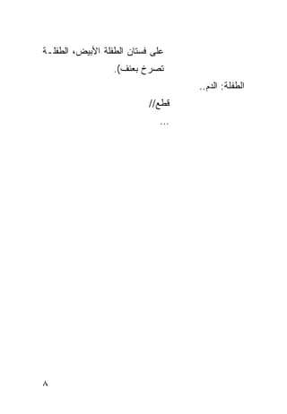 ‫ﻋﻠﻰ ﻓﺴﺘﺎﻥ ﺍﻟﻁﻔﻠﺔ ﺍﻷﺒﻴﺽ، ﺍﻟﻁﻔﻠـﺔ‬
                  ‫ﺘﺼﺭﺥ ﺒﻌﻨﻑ(.‬
                                   ‫ﺍﻟﻁﻔﻠﺔ: ﺍﻟﺩﻡ..‬
                           ‫ﻗﻁﻊ//‬
                              ‫…‬




‫٨‬
 