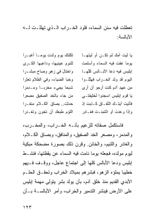 ‫ﺘﻌﻁﻠﺕ ﻓﻴﻪ ﺴﻨﻥ ﺍﻟﺴﻤﺎﺀ، ﻓﻠﻭﺩ ﺍﻟﺨـﺭﺍﺏ ﺍﻟـﺫﻱ ﺘﻬﻠﻠـﺕ ﻟـﻪ‬
                                                         ‫ﺍﻷﺒﺎﻟﺴﺔ:‬


‫ﺜﻜﻠﺘ ‪ ‬ﻭﻡ ‪‬ﻟﺩﺕ ‪‬ﻭ ‪‬ـﺎ ﺃﻏ ‪‬ـﺭﺍ‬
   ‫ﹾﺒ‬     ‫ﹶ ﹶ ﹶ ﹾﻙ ﻴ ‪ ‬ﻭ ‪ ‬ﹶ ﻴ ﻤ‬    ‫ﻴﺎ ﻟﻴﺕ ﺃﻤﻙ ﻟﻡ ﺘﻜﹾـﻥ ﺃﻭ ﻟﻴ ﹶﻬـﺎ‬
                                       ‫ﹶ ‪‬ﺘ‬        ‫‪ ‬ﹶ‬
‫ﻟﻠﻨﻭﻡ ‪‬ﻴﻨﻴﻬﺎ، ﻭﺩﺍﻋ ‪‬ﻬﺎ ﺍﻟ ﹶـ ‪‬ﻯ‬
 ‫ﻜ ﺭ‬       ‫‪‬ﺒ‬           ‫ِ ﻋ‬         ‫‪‬ﻭ ‪‬ﺎ ﻏ ﹶﺕ ﻓﻴﻪ ﺍﻟﺴﻤﺎﺀ ﻭﺃﺴﻠﻤﺕ‬
                                    ‫‪‬ﹶ ‪ ‬ﹾ‬ ‫‪‬‬           ‫ﻴ ﻤ ﹶﻔ‬
‫ﻭﺍﺨﺘﺎل ﻓﻲ ﺯﻫﻭ ﻭﺼﺎﺡ ‪‬ﺒﺸـ ‪‬ﺍ‬
 ‫‪‬ﻤ ﺭ‬        ‫‪ٍ‬‬    ‫َ‬               ‫ﺇﺒﻠﻴﺱ ﻓﻴﻪ ‪‬ﻋﺎ ﺍﻷﺒـﺎﻟﺱ ﻜﱠﻬـﺎ‬
                                       ‫ِ ‪ ‬ﹸﻠ‬       ‫ﺩ‬     ‫‪‬‬
‫ﻭﺨ ‪‬ﺎ ﺍﻟ ‪‬ﻴﺎ ‪ ،‬ﻭﻓﻲ ﺍﻟ ﹶﻼﻡ ﺘ ‪‬ﺜﺭﺍ‬
   ‫ﻅ ِ ﹶﻌ‬          ‫ﹶﺒ ﻀ ﺀ‬           ‫ﺍﻟﻴﻭﻡ ﻗﺩ ‪‬ﻟﺩ ﺍﻟ ﹶـﺭﺍﺏ ﻓﻬﻠﹸـﻭﺍ‬
                                       ‫‪ ‬ﹶ ‪‬ﱢﻠ‬  ‫‪ ‬ﹶ‪ ‬ﻭ ﺨ‬
‫ﺸﺒ ‪‬ﺎ ‪‬ﺠﻲﺀ ‪‬ﺨﺭ ‪‬ـﺎ ﻭ ‪‬ـ ‪‬ﻤ ‪‬ﺍ‬
 ‫ﻤ ﺩ ﺭ‬       ‫ﻤ ﺒ‬      ‫ﹶ ‪‬ﺤ ﻴ‬        ‫ِﻥ ﻋﻬﺩ ﺁﺩﻡ ﹸﻨﺕ ﺃﺭﺠﻭ ﺃﻥ ﺃﺭﻯ‬
                                                ‫ﻤ ‪  ِ ‬ﻜ ﹸ‬
‫‪‬ﻥ ﺠﺎﺀ ﺒﺎﻟ ﹶﺩ ﺍﻟ ‪‬ﻔﻴﻕ ﻤﺼ ‪‬ﺭﺍ‬
  ‫‪ ‬ﻌ‬    ‫‪ ‬ﺨ ﺼ‬            ‫ﻤ‬        ‫ﻴﺎ ﻗﻭ ‪ ‬ﺇﺒﻠﻴﺱ ﺍﺴﺠﺩﻭﺍ ﻟﺨﻠﻴﻔﺘـﻲ‬
                                                    ‫‪‬‬     ‫ﹶ ‪‬ﻡ‬
‫‪‬ﺩﺜﺕ.. ﺒ ‪‬ﺎﻕ ﺍﻟﻜـﻼﻡ ﻤ ﹶﻔـﺭﺍ‬
    ‫ِ ‪‬ﻨ‬       ‫ﺤ ‪ ‬ﹾ ﹶ ‪‬ﺼ ﹶ‬         ‫ﻓﺄﺘﻴﺕ ﺁﻴ ﹸـﻙ ﺍﻟ ﱠﻔـﺎﻕ ﹶـﺫﹾﺒﺕ ﺇﺫ‬
                                    ‫ﹾ‬       ‫ﻜ‬     ‫ﹶ ﺘ ‪ ‬ﻨ‬
‫ﺍﻟﻠﺅﻡ ﻁ ‪‬ﻌﻙ ﺃﻥ ﹶﺨﻭ ‪ ‬ﻭﺘ ﹸـ ‪‬ﺭﺍ‬
  ‫ﺘ ﻥ ﹶﻐ ﺩ‬         ‫‪ ‬ﹶﺒ ‪‬‬           ‫ﻭﺇﺫﺍ ﻭﻋﺩ‪‬ﺕ ﺃﻭ ﺍﺌﺘﻤﻨﹾـﺕ ﹶﻐـﺎﺩﺭ‬
                                    ‫ْﹸ ِ ﹶ ﻓ ِ ‪‬‬          ‫‪‬‬

‫ﻓﺎﺴﺘﻜﻤل ﺼﻔﺎﺘﻪ ﻟﻠﺯﻋﻴﻡ ﺒﺄﻨـﻪ ﺍﻟﺨـﺭﺍﺏ، ﻭﺍﻟﻤﺨـﺭﺏ،‬
‫ﻭﺍﻟﻤﺩﻤﺭ، ﻭﻤﺼ ‪‬ﺭ ﺍﻟﺨﺩ ﺍﻟﺼﻔﻴﻕ، ﻭﺍﻟﻤﻨﺎﻓﻕ، ﻭﺒﺼﺎﻕ ﺍﻟﻜـﻼﻡ،‬
                                      ‫ﻌ‬
‫ﻭﺍﻟﻐﺎﺩﺭ ﻭﺍﻟﻠﺌﻴﻡ، ﻭﺍﻟﺨﺎﺌﻥ. ﻭﻗﺭﻥ ﺫﻟﻙ ﺒﺼﻭﺭﺓ ‪‬ﻀﺤﻜﺔ ﻤﺒﻜﻴﺔ‬
          ‫ﻤ‬
‫ﻟﻴﻭﻡ ﻤﻭﻟﺩﻩ، ﻓﺠﻌﻠﻪ ﻴﻭ ‪‬ﺎ ﻨﺎﻤﺕ ﻓﻴﻪ ﺍﻟﺴﻤﺎﺀ ﻋﻥ ﻴﻘﻅﺘﻬﺎ، ﻓﻨﺸـﻁ‬
                                  ‫ﻤ‬
‫ﺇﺒﻠﻴﺱ ﻭﺩﻋﺎ ﺍﻷﺒﺎﻟﺱ ﻜﻠﻬﺎ ﺇﻟﻰ ﺍﺠﺘﻤﺎﻉ ﻋﺎﺠل، ﻭﻭﻗـﻑ ﻓـﻴﻬﻡ‬
‫ﺨﻁﻴ ‪‬ﺎ ﻴﻤﻠﺅﻩ ﺍﻟﺯﻫﻭ، ﻓﺒﺸﺭﻫﻡ ﺒﻤﻴﻼﺩ ﺍﻟﺨﺭﺍﺏ ﻭﺘﺤﻘـﻕ ﺍﻟﺤﻠـﻡ‬
                                                ‫ﺒ‬
‫ﺍﻷﺒﺩﻱ ﺍﻟﻘﺩﻴﻡ ﻤﻨﺫ ﺨﻠﻕ ﺁﺩﻡ، ﺒﺄﻥ ﻴﻭﻟﺩ ﺒﺸﺭ ﻴﺘﻭﻟﻰ ﻤﻬﻤﺔ ﺇﺒﻠﻴﺱ‬
‫ﻋﻠﻰ ﺍﻷﺭﺽ ﻓﻴﻨﺸﺭ ﺍﻟﺘﺩﻤﻴﺭ ﻭﺍﻟﺨﺭﺍﺏ، ﻭﺃﻤﺭ ﺍﻷﺒﺎﻟﺴـﺔ ﺒـﺄﻥ‬

‫٣٢١‬
 