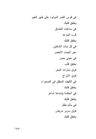 ‫ﻓﻲ ﻗﻭﺱ ﺍﻟﻘﻤﺭ ﺍﻟﻤﻭﻟﻭﺩ ﻋﻠﻰ ﻅﻬﺭ ﺍﻟﻐﻴﻡ‬
                              ‫ﻴﺨﻔﻕ ﻗﻠﺒﻙ‬
                       ‫ﻓﻲ ﺴﺎﻋﺎﺕ ﺍﻟﻌﺸﺎﻕ‬
                             ‫ﻗﺭﺏ ﺍﻟﻤﻭﻋﺩ‬
                              ‫ﻴﺨﻔﻕ ﻗﻠﺒﻙ‬
                      ‫ﻓﻲ ﻜل ﻨﺒﺎﺕ ﺍﻟﺸﺎﻁﺊ‬
                       ‫ﻋﺒﺭ ﺍﻟﺠﺴﺩ ﺍﻷﺨﻀﺭ‬
                           ‫ﻓﻲ ﻋﻴﻨﻲ ﻤﺼﺭ‬
                               ‫ﻴﺨﻔﻕ ﻗﻠﺏ‬
                        ‫ﻓﻭﻕ ﻤﻨﺎﺭﺍﺕ ﺍﻟﺒﺤﺭ‬
                             ‫ﻓﻭﻕ ﺍﻷﺒﺭﺍﺝ‬
             ‫ﻓﻲ ﺍﻟﻜﻬﻑ ﺍﻟﻤﻐﻠﻕ ﻓﻲ ﺍﻟﺼﺤﺭﺍﺀ‬
                              ‫ﻴﺨﻔﻕ ﻗﻠﺒﻙ‬
                  ‫ﻓﻲ ﺍﻟﺤﻜﻤﺔ ﻴﻨﺸﺩﻫﺎ ﺸﺎﻋﺭ‬
                              ‫ﻴﺨﻔﻕ ﻗﻠﺒﻙ‬
                            ‫ﻓﻲ ﻤﺄﺘﻡ ﻁﻔل‬
                       ‫ﻓﻭﻕ ﺴﺭﻴﺭ ﻤﺭﻴﺽ‬
                              ‫ﻴﺨﻔﻕ ﻗﻠﺒﻙ‬


‫٥٥١‬
 