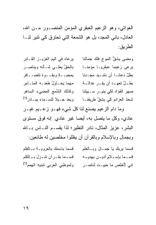 ‫ﺍﻟﻌﻭﺍﺘﻲ، ﻭﻫﻭ ﺍﻟﺯﻋﻴﻡ ﺍﻟﻌﺒﻘﺭﻱ ﺍﻟﻤﺅﻤﻥ ﺍﻟﻤﻨﺼـﻭﺭ ﻤـﻥ ﺍﷲ،‬
‫ﺍﻟﻌﺎﺩل، ﺒﺎﻨﻲ ﺍﻟﻤﺠﺩ، ﺒل ﻫﻭ ﺍﻟﺸﻤﻌﺔ ﺍﻟﺘﻲ ﺘﺤﺘﺭﻕ ﻜﻲ ﺘﻨﻴﺭ ﻟﻨـﺎ‬
                                                          ‫ﺍﻟﻁﺭﻴﻕ:‬

‫ﻴﺭ ‪‬ﺎﻩ ﻓﻲ ﺍﻟﻴﻡ ﺍﻟﻌﺯﻴـﺯ ﺍﻟﻘـﺎﺩﺭ‬
‫ِ‪‬‬      ‫‪‬‬       ‫‪‬‬      ‫‪ ‬ﻋ ‪‬‬       ‫ﻭﻤ ‪‬ﻰ ﻴﺸ ﱡ ﺍﻟﻤ‪‬ﻭﺝ ﹸﻠﻙ ‪‬ﻤﺎﻟﻨﺎ‬
                                          ‫‪ ‬ﻀ ‪ ‬ﹸﻕ ﹶ ‪ ‬ﻓ ﹾ ‪ ‬ﺠ‬
‫ﺒﺎﻟﺤﻕ ﻴﻌ ِـﻲ ﹶـﺄﻨﻪ ﻭﻴ ﹶﺎ ِـﺭ‬
‫ﺸ ْ ﹶ ‪ ‬ﻨ ﺼ ‪‬‬    ‫ﱢ ‪ ‬ﻠ‬             ‫ﻴﺭ ‪‬ﻰ ‪‬ﻋﻴ ‪‬ﺎ ‪‬ﺒﻘ ِ ‪‬ـﺎ ‪‬ﺅﻤ ﹰـﺎ‬
                                       ‫‪ ‬ﻋ ﺯ ﻤ ﻋ ‪ ‬ﹶﺭﻴ ﻤ ِﻨ‬
‫ﺒﻤﺤ ‪‬ــﺔ ﻭﺒﻘــﻭﺓ ﺘﺘﻀــﺎﻓﺭ‬
                 ‫ِ ‪ ‬ﺒ ٍ‬            ‫ﺒﻁل ﺩﻋﺎﻨـﺎ ﺃﻥ ﹸﺸـﻴﺩ ﻤﺠـﺩﻨﺎ‬
                                                ‫‪‬ﻨ‬          ‫‪ ‬ﹶٌ‬
‫ﻤﻬ ‪‬ﺎ ﻴ ‪‬ـﺎﻭل ﻁﻌ ﹶـﻪ ﺍﹸﻤﺘـﺂ ِﺭ‬
 ‫ﻤ‬     ‫‪ ‬ﻤ ‪‬ﺤ ِ ُ ﹶ ‪‬ﻨ ‪ ‬ﻟ‬          ‫ﺒﻁ ـل ﺘﻌﻬ ـﺩ ﺃﻥ ﻴﻘ ـﺭ ﻋ ‪‬ﺍﻟ ـﺔ‬
                                      ‫‪ ‬ﹶـ ٌ ﹶ ‪ ‬ـ ‪ِ  ‬ـ ‪ ‬ﺩ ﹶـ‬
‫ﻭﻜﺫﻟﻙ ﺍﻟ ﱠﻤﻊ ﺍﻟ ِﻀﻲﺀ ﺍﻟ ‪‬ﺎﻫﺭ‬
‫ﺴ ِ‪‬‬       ‫ﺸ ‪  ‬ﹸﻤ‬                  ‫‪‬ﻬﺭ ﺍﻟ ﹸﺅﺍﺩ ﻟﻜﻲ ‪‬ﻨﻴـﺭ ‪‬ـ ِﻴ ﹶﻨﺎ‬
                                       ‫ﺴ ﺒﻠ‬        ‫ﻴ‬     ‫ﺼ ‪ ‬ﻔ ‪‬‬
‫)٨(‬
  ‫ﻭ ‪‬ﻌﺩ ﺠـﻴﻼ ﻟﻠ ‪‬ـ ‪‬ﺎﺀ ﻴ ‪‬ـﺎﺩﺭ‬
      ‫ﹰ ﺴ ﻤ ‪‬ﺒ‬           ‫ﻴ ‪‬‬         ‫ﺸ ‪‬ﺫ ﺍﻟﻌﺯﺍﺌﻡ ﻜﻲ ﻴﺸﻕ ﻁ ِﻴ ﹶﻨـﺎ‬
                                        ‫ﱠ ﹶﺭ ﻘ‬     ‫ﹶ ‪‬‬         ‫ﹶﺤ‬

‫ﻭﻤﺎ ﺩﺍﻡ ﺍﻟﺯﻋﻴﻡ ﻴﺼﻨﻊ ﻟﻨﺎ ﻜل ﺸﻲﺀ ﻓﻬـﻭ ﺯﻋـﻴﻡ ﻏﻴـﺭ‬
‫ﻋﺎﺩﻱ، ﻭﻜل ﻤﺎ ﻴﺘﺼل ﺒﻪ، ﺃﻴ ‪‬ﺎ ﻏﻴﺭ ﻋﺎﺩﻱ. ﺇﻨﻪ ﻓﻭﻕ ﻤﺴﺘﻭﻯ‬
                         ‫ﻀ‬
‫ﺍﻟﺒﺸﺭ، ﻋﺯﻴﺯ ﺍﻟﻤﺜﺎل، ﻨﺎﺩﺭ ﺍﻟﻨﻅﻴﺭ؛ ﻟﺫﺍ ﻴﻘﺴـﻡ ﺍﻟﻨـﺎﺱ ﺒـﺎﷲ‬
      ‫ﻭﺒﺠﻤﺎل ﻭﺒﺎﻹﺴﻼﻡ ﻭﺒﺎﻟﻘﺭﺁﻥ ﺃﻥ ﻴﻅﻠﻭﺍ ﻤﺨﻠﺼﻴﻥ ﻟﻪ ﻁﺎﺌﻌﻴﻥ:‬
‫ﻗﺴ ‪‬ﺎ ﺒﺎﺴﻤﻙ ﺒﺎﻟ ‪‬ﺭﻭ ِـﺔ ﺒـﺎﻟﻘﻠﻡ‬
          ‫ﻌ ﺒ‬              ‫ﹶ ‪‬ﻤ‬      ‫ﻗﺴ ‪‬ﺎ ِﺭﺒﻙ ﻴﺎ ﺠﻤـﺎل ﻭﺒـﺎﻟﻌﻠﻡ‬
                                                       ‫ﹶ ‪‬ﻤ ﺒ ‪ ‬‬
‫ﻗﺴ ـ ‪‬ﺎ ﺒﻘ ـﺭﺁﻥ ﺘﻨ ـﺯل ﺒ ـﺎﻟﻜﻠﻡ‬
     ‫ﹶﹶ ‪ َ ‬ـ‬      ‫ﻤ ـ‬               ‫ﻗﺴ ـ ‪‬ﺎ ﺒﺈﺴ ـﻼﻡ ﺃﺩﻴ ـﻥ ﺒﻬﺩﻴ ـﻪ‬
                                      ‫ـ‬      ‫‪‬‬      ‫ـ ٍ‬      ‫ﻤ‬
‫)٩(‬
  ‫ﻭ ﹶﻤﻭ ِﻨﻲ ﺍ ﹶﻌ ‪‬ﺒﻲ ﺘﺒ‪‬ﻨﻴﻪ ﺍﻟﻬ ‪‬ﻡ‬
   ‫ﻤ‬          ‫ﻟ ‪‬ﻁ ﻟ ﺭ ﹶ‬             ‫ﺇ ﹼﻲ ُﺨﻠﺹ ﻤﺎ ‪‬ﻴﻴـﺕ ﻟﻨﺎﺼـﺭ‬
                                            ‫ﹸ‬   ‫ﻨ ﻷ ﹾِ ‪ ‬ﺤ‬




‫٩١‬
 