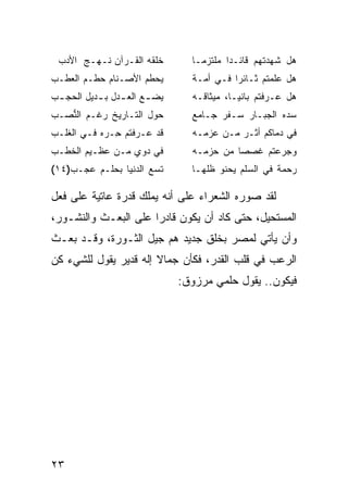 ‫ﺨﻠﻘﻪ ﺍﻟﻘـﺭﺁﻥ ﻨـﻬـﺞ ﺍﻷﺩﺏ‬         ‫ﻫل ﺸﻬﺩﺘﻬﻡ ﻗﺎﺌـ ‪‬ﺍ ﻤﻠﺘﺯ ‪‬ـﺎ‬
                                   ‫ﻤ‬       ‫ﺩ‬
‫ﻴﺤﻁﻡ ﺍﻷﺼـﻨﺎﻡ ﺤﻁـﻡ ﺍﻟﻌﻁـﺏ‬         ‫ﻫل ﻋﻠﻤﺘﻡ ﺜـﺎﺌ ‪‬ﺍ ﻓـﻲ ﺃﻤـﺔ‬
                                           ‫ﺭ‬
‫ﻴﻀ ـﻊ ﺍﻟﻌ ـﺩل ﺒ ـﺩﻴل ﺍﻟﺤﺠ ـﺏ‬
 ‫ـ‬         ‫ـ ـ‬          ‫ـ‬        ‫ﻫل ﻋـﺭﻓﺘﻡ ﺒﺎﻨ ‪‬ـﺎ، ﻤﻴﺜﺎﻗـﻪ‬
                                            ‫ﻴ‬
‫ﺤ ‪‬ل ﺍﻟﺘـﺎﺭﻴﺦ ﺭﻏـﻡ ﺍﻟﻨ ‪‬ـﺏ‬
  ‫ﱡﺼ‬                   ‫ﻭ‬         ‫ﺴ ‪‬ﻩ ﺍﻟﺠﺒـﺎﺭ ﺴـﻔﺭ ﺠـﺎﻤﻊ‬
                                                     ‫ﺩ‬
‫ﻗﺩ ﻋـﺭﻓﺘﻡ ِـ ‪‬ﻩ ﻓـﻲ ﺍﻟﻐﻠـﺏ‬
           ‫ﺤ ﺭ‪‬‬                  ‫ﻓﻲ ﺩﻤﺎﻜﻡ ﺃﺜـﺭ ﻤـﻥ ﻋﺯﻤـﻪ‬
‫ﻓﻲ ﺩﻭﻱ ﻤـﻥ ﻋﻅـﻴﻡ ﺍﻟﺨﻁـﺏ‬
                 ‫‪‬‬               ‫ﻭﺠﺭﻋﺘﻡ ﹸﺼ ‪‬ﺎ ﻤﻥ ﺤﺯﻤـﻪ‬
                                           ‫ﻏ ﺼ‬
‫ﺘﺴﻊ ﺍﻟﺩﻨﻴﺎ ﺒﺤﻠـﻡ ﻋﺠـﺏ)٤١(‬
                      ‫ﹶ ‪‬‬       ‫ﺭﺤﻤﺔ ﻓﻲ ﺍﻟﺴﻠﻡ ﻴﺤﻨﻭ ﻅﻠﻬـﺎ‬
                           ‫ﺝ‬




‫ﻟﻘﺩ ﺼﻭﺭﻩ ﺍﻟﺸﻌﺭﺍﺀ ﻋﻠﻰ ﺃﻨﻪ ﻴﻤﻠﻙ ﻗﺩﺭﺓ ﻋﺎﺘﻴﺔ ﻋﻠﻰ ﻓﻌل‬
‫ﺍﻟﻤﺴﺘﺤﻴل، ﺤﺘﻰ ﻜﺎﺩ ﺃﻥ ﻴﻜﻭﻥ ﻗﺎﺩﺭﺍ ﻋﻠﻰ ﺍﻟﺒﻌـﺙ ﻭﺍﻟﻨﺸـﻭﺭ،‬
‫ﻭﺃﻥ ﻴﺄﺘﻲ ﻟﻤﺼﺭ ﺒﺨﻠﻕ ﺠﺩﻴﺩ ﻫﻡ ﺠﻴل ﺍﻟﺜـﻭﺭﺓ، ﻭﻗـﺩ ﺒﻌـﺙ‬
‫ﺍﻟﺭﻋﺏ ﻓﻲ ﻗﻠﺏ ﺍﻟﻘﺩﺭ، ﻓﻜﺄﻥ ﺠﻤﺎﻻ ﺇﻟﻪ ﻗﺩﻴﺭ ﻴﻘﻭل ﻟﻠﺸﻲﺀ ﻜﻥ‬
                       ‫ﹰ‬
                               ‫ﻓﻴﻜﻭﻥ.. ﻴﻘﻭل ﺤﻠﻤﻲ ﻤﺭﺯﻭﻕ:‬




‫٣٢‬
 