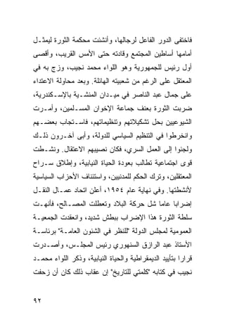 ‫ﻓﺎﺨﺘﻔﻰ ﺍﻟﺩﻭﺭ ﺍﻟﻔﺎﻋل ﻟﺭﺠﺎﻟﻬﺎ، ﻭﺃﻨﺸﺌﺕ ﻤﺤﻜﻤﺔ ﺍﻟﺜﻭﺭﺓ ﻟﻴﻤﺜـل‬
‫ﺃﻤﺎﻤﻬﺎ ﺃﺴﺎﻁﻴﻥ ﺍﻟﻤﺠﺘﻤﻊ ﻭﻗﺎﺩﺘﻪ ﺤﺘﻰ ﺍﻷﻤﺱ ﺍﻟﻘﺭﻴﺏ، ﻭﺃﻗﺼﻰ‬
‫ﺃﻭل ﺭﺌﻴﺱ ﻟﻠﺠﻤﻬﻭﺭﻴﺔ ﻭﻫﻭ ﺍﻟﻠﻭﺍﺀ ﻤﺤﻤﺩ ﻨﺠﻴﺏ، ﻭﺯﺝ ﺒﻪ ﻓﻲ‬
‫ﺍﻟﻤﻌﺘﻘل ﻋﻠﻰ ﺍﻟﺭﻏﻡ ﻤﻥ ﺸﻌﺒﻴﺘﻪ ﺍﻟﻬﺎﺌﻠﺔ. ﻭﺒﻌﺩ ﻤﺤﺎﻭﻟﺔ ﺍﻻﻋﺘﺩﺍﺀ‬
‫ﻋﻠﻰ ﺠﻤﺎل ﻋﺒﺩ ﺍﻟﻨﺎﺼﺭ ﻓﻲ ﻤﻴـﺩﺍﻥ ﺍﻟﻤﻨﺸـﻴﺔ ﺒﺎﻹﺴـﻜﻨﺩﺭﻴﺔ،‬
‫ﻀﺭﺒﺕ ﺍﻟﺜﻭﺭﺓ ﺒﻌﻨﻑ ﺠﻤﺎﻋﺔ ﺍﻹﺨﻭﺍﻥ ﺍﻟﻤﺴـﻠﻤﻴﻥ، ﻭﺃﻤـﺭﺕ‬
‫ﺍﻟﺸﻴﻭﻋﻴﻴﻥ ﺒﺤل ﺘﺸﻜﻴﻼﺘﻬﻡ ﻭﺘﻨﻅﻴﻤﺎﺘﻬﻡ، ﻓﺎﺴـﺘﺠﺎﺏ ﺒﻌﻀـﻬﻡ‬
‫ﻭﺍﻨﺨﺭﻁﻭﺍ ﻓﻲ ﺍﻟﺘﻨﻅﻴﻡ ﺍﻟﺴﻴﺎﺴﻲ ﻟﻠﺩﻭﻟﺔ، ﻭﺃﺒﻰ ﺁﺨـﺭﻭﻥ ﺫﻟـﻙ‬
‫ﻭﻟﺠﺌﻭﺍ ﺇﻟﻰ ﺍﻟﻌﻤل ﺍﻟﺴﺭﻱ، ﻓﻜﺎﻥ ﻨﺼﻴﺒﻬﻡ ﺍﻻﻋﺘﻘﺎل. ﻭﻨﺸـﻁﺕ‬
‫ﻗﻭﻯ ﺍﺠﺘﻤﺎﻋﻴﺔ ﺘﻁﺎﻟﺏ ﺒﻌﻭﺩﺓ ﺍﻟﺤﻴﺎﺓ ﺍﻟﻨﻴﺎﺒﻴﺔ، ﻭﺇﻁﻼﻕ ﺴـﺭﺍﺡ‬
‫ﺍﻟﻤﻌﺘﻘﻠﻴﻥ، ﻭﺘﺭﻙ ﺍﻟﺤﻜﻡ ﻟﻠﻤﺩﻨﻴﻴﻥ، ﻭﺍﺴﺘﺌﻨﺎﻑ ﺍﻷﺤﺯﺍﺏ ﺍﻟﺴﻴﺎﺴﻴﺔ‬
‫ﻷﻨﺸﻁﺘﻬﺎ. ﻭﻓﻲ ﻨﻬﺎﻴﺔ ﻋﺎﻡ ٤٥٩١، ﺃﻋﻠﻥ ﺍﺘﺤﺎﺩ ﻋﻤـﺎل ﺍﻟﻨﻘـل‬
‫ﺇﻀﺭﺍ ‪‬ﺎ ﻋﺎ ‪‬ﺎ ﺸل ﺤﺭﻜﺔ ﺍﻟﺒﻼﺩ ﻭﺘﻌﻁﻠﺕ ﺍﻟﻤﺼـﺎﻟﺢ، ﻓﺄﻨﻬـﺕ‬
                                       ‫ﺒ ﻤ‬
‫ﺴﻠﻁﺔ ﺍﻟﺜﻭﺭﺓ ﻫﺫﺍ ﺍﻹﻀﺭﺍﺏ ﺒﺒﻁﺵ ﺸﺩﻴﺩ، ﻭﺍﻨﻌﻘﺩﺕ ﺍﻟﺠﻤﻌﻴـﺔ‬
‫ﺍﻟﻌﻤﻭﻤﻴﺔ ﻟﻤﺠﻠﺱ ﺍﻟﺩﻭﻟﺔ "ﻟﻠﻨﻅﺭ ﻓﻲ ﺍﻟﺸﺌﻭﻥ ﺍﻟﻌﺎﻤـﺔ" ﺒﺭﺌﺎﺴـﺔ‬
‫ﺍﻷﺴﺘﺎﺫ ﻋﺒﺩ ﺍﻟﺭﺍﺯﻕ ﺍﻟﺴﻨﻬﻭﺭﻱ ﺭﺌﻴﺱ ﺍﻟﻤﺠﻠـﺱ، ﻭﺃﺼـﺩﺭﺕ‬
‫ﻗﺭﺍ ‪‬ﺍ ﺒﺘﺄﻴﻴﺩ ﺍﻟﺩﻴﻤﻘﺭﺍﻁﻴﺔ ﻭﺍﻟﺤﻴﺎﺓ ﺍﻟﻨﻴﺎﺒﻴﺔ، ﻭﺫﻜﺭ ﺍﻟﻠﻭﺍﺀ ﻤﺤﻤـﺩ‬
                                                        ‫ﺭ‬
‫ﻨﺠﻴﺏ ﻓﻲ ﻜﺘﺎﺒﻪ "ﻜﻠﻤﺘﻲ ﻟﻠﺘﺎﺭﻴﺦ" ﺇﻥ ﻋﻘﺎﺏ ﺫﻟﻙ ﻜﺎﻥ ﺃﻥ ﺯﺤﻔﺕ‬


‫٢٩‬
 