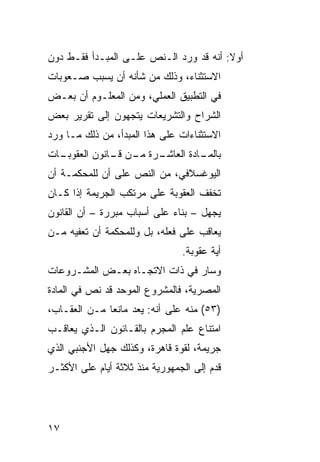 ‫ﺃﻭﻻ: ﺃﻨﻪ ﻗﺩ ﻭﺭﺩ ﺍﻟـﻨﺹ ﻋﻠـﻰ ﺍﻟﻤﺒـﺩﺃ ﻓﻘـﻁ ﺩﻭﻥ‬
‫ﺍﻻﺴﺘﺜﻨﺎﺀ، ﻭﺫﻟﻙ ﻤﻥ ﺸﺄﻨﻪ ﺃﻥ ﻴﺴﺒﺏ ﺼـﻌﻭﺒﺎﺕ‬
‫ﻓﻲ ﺍﻟﺘﻁﺒﻴﻕ ﺍﻟﻌﻤﻠﻲ، ﻭﻤﻥ ﺍﻟﻤﻌﻠـﻭﻡ ﺃﻥ ﺒﻌـﺽ‬
‫ﺍﻟﺸﺭﺍﺡ ﻭﺍﻟﺘﺸﺭﻴﻌﺎﺕ ﻴﺘﺠﻬﻭﻥ ﺇﻟﻰ ﺘﻘﺭﻴﺭ ﺒﻌﺽ‬
‫ﺍﻻﺴﺘﺜﻨﺎﺀﺍﺕ ﻋﻠﻰ ﻫﺫﺍ ﺍﻟﻤﺒﺩﺃ، ﻤﻥ ﺫﻟﻙ ﻤـﺎ ﻭﺭﺩ‬
‫ـﺎﺕ‬
  ‫ـﺭﺓ ـﻥ ـﺎﻨﻭﻥ ﺍﻟﻌﻘﻭﺒـ‬
              ‫ـﺎﺩﺓ ﺍﻟﻌﺎﺸـ ﻤـ ﻗـ‬
                              ‫ﺒﺎﻟﻤـ‬
‫ﺍﻟﻴﻭﻏﺴﻼﻓﻲ، ﻤﻥ ﺍﻟﻨﺹ ﻋﻠﻰ ﺃﻥ ﻟﻠﻤﺤﻜﻤـﺔ ﺃﻥ‬
‫ﺘﺨﻔﻑ ﺍﻟﻌﻘﻭﺒﺔ ﻋﻠﻰ ﻤﺭﺘﻜﺏ ﺍﻟﺠﺭﻴﻤﺔ ﺇﺫﺍ ﻜـﺎﻥ‬
‫ﻴﺠﻬل – ﺒﻨﺎﺀ ﻋﻠﻰ ﺃﺴﺒﺎﺏ ﻤﺒﺭﺭﺓ – ﺃﻥ ﺍﻟﻘﺎﻨﻭﻥ‬
‫ﻴﻌﺎﻗﺏ ﻋﻠﻰ ﻓﻌﻠﻪ، ﺒل ﻭﻟﻠﻤﺤﻜﻤﺔ ﺃﻥ ﺘﻌﻔﻴﻪ ﻤـﻥ‬
                                ‫ﺃﻴﺔ ﻋﻘﻭﺒﺔ.‬
‫ﻭﺴﺎﺭ ﻓﻲ ﺫﺍﺕ ﺍﻻﺘﺠـﺎﻩ ﺒﻌـﺽ ﺍﻟﻤﺸـﺭﻭﻋﺎﺕ‬
‫ﺍﻟﻤﺼﺭﻴﺔ، ﻓﺎﻟﻤﺸﺭﻭﻉ ﺍﻟﻤﻭﺤﺩ ﻗﺩ ﻨﺹ ﻓﻲ ﺍﻟﻤﺎﺩﺓ‬
‫)٣٥( ﻤﻨﻪ ﻋﻠﻰ ﺃﻨﻪ: ﻴﻌﺩ ﻤﺎﻨ ‪‬ﺎ ﻤـﻥ ﺍﻟﻌﻘـﺎﺏ،‬
              ‫ﻌ‬
‫ﺍﻤﺘﻨﺎﻉ ﻋﻠﻡ ﺍﻟﻤﺠﺭﻡ ﺒﺎﻟﻘـﺎﻨﻭﻥ ﺍﻟـﺫﻱ ﻴﻌﺎﻗـﺏ‬
‫ﺠﺭﻴﻤﺔ، ﻟﻘﻭﺓ ﻗﺎﻫﺭﺓ، ﻭﻜﺫﻟﻙ ﺠﻬل ﺍﻷﺠﻨﺒﻲ ﺍﻟﺫﻱ‬
‫ﻗﺩﻡ ﺇﻟﻰ ﺍﻟﺠﻤﻬﻭﺭﻴﺔ ﻤﻨﺫ ﺜﻼﺜﺔ ﺃﻴﺎﻡ ﻋﻠﻰ ﺍﻷﻜﺜـﺭ‬




‫٧١‬
 