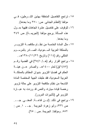 ‫٥١- ﺘﺭﺍﺠﻊ ﺍﻟﺘﻔﺎﺼﻴل ﺍﻟﻤﺘﻌﻠﻘﺔ ﺒﻬﺫﻴﻥ ﺍﻟﺸـﺭﻁﻴﻥ، ﻓـﻲ‬
     ‫ﻤﺅﻟﻔﻨﺎ )ﺍﻟﻨﻅﺎﻡ ﺍﻟﺠﻨﺎﺌﻲ. ﺹ: ٠٧٢ ﻭﻤﺎ ﺒﻌﺩﻫﺎ(.‬
‫٦١- ﻟﻠﻭﻗﻭﻑ ﻋﻠﻰ ﺘﻔﺎﺼﻴل ﻋﺸﺭﺓ ﺍﺘﺠﺎﻫﺎﺕ ﻓﻘﻬﻴﺔ ﺤـﻭل‬
‫ﻫﺫﻩ ﺍﻟﻤﺴﺄﻟﺔ. ﻴﺭﺠﻊ ﻤﺅﻟﻔﻨﺎ )ﺍﻟﺠﺭﻴﻤـﺔ(. ﺹ ٩٤٣‬
                                     ‫ﻭﻤﺎ ﺒﻌﺩﻫﺎ.‬
‫٧١- ﻤﺜل ﺍﻟﻤﺎﺩﺓ ﺍﻟﺨﺎﻤﺴﺔ ﻤﻥ ﻨﻅـﺎﻡ ﻤﻜﺎﻓﺤـﺔ ﺍﻟﺘﺯﻭﻴـﺭ‬
‫ﺒﺎﻟﻤﻤﻠﻜﺔ ﺍﻟﻌﺭﺒﻴﺔ ﺍﻟﺴـﻌﻭﺩﻴﺔ، ﺍﻟﺼـﺎﺩﺭ ﺒﺎﻟﻤﺭﺴـﻭﻡ‬
     ‫ﺍﻟﻤﻠﻜﻲ ﺭﻗﻡ )٤١١( ﻭﺘﺎﺭﻴﺦ ٦٢/١١/٠٨٣١ﻫـ.‬
‫٨١- ﻴﺭﺍﺠﻊ ﺍﻟﻘﺭﺍﺭ ﺭﻗﻡ )ﻫـ/ ١/٥٣( ﻓﻲ ﺍﻟﻘﻀﻴﺔ ﺭﻗـﻡ‬
‫)٧٨/١/ﻕ( ﻟﻌﺎﻡ ٠٠٤١ﻫـ ﻭﺍﻟﺼﺎﺩﺭ ﻋـﻥ ﻫﻴﺌـﺔ‬
‫ﺍﻟﺤﻜﻡ ﻓﻲ ﻗﻀﺎﻴﺎ ﺍﻟﺘﺯﻭﻴﺭ ﺒﺩﻴﻭﺍﻥ ﺍﻟﻤﻅﺎﻟﻡ ﺒﺎﻟﻤﻤﻠﻜـﺔ‬
‫ﺍﻟﻌﺭﺒﻴﺔ ﺍﻟﺴﻌﻭﺩﻴﺔ، ﻓﻘﺩ ﻁﺒﻘﺕ ﺍﻟﺠﻬﺔ ﺍﻟﻤﺨﺘﺼﺔ ﺍﻟﻤﺎﺩﺓ‬
‫ﺍﻟﺘﺎﺴﻌﺔ ﻤﻥ ﻨﻅﺎﻡ ﻤﻜﺎﻓﺤﺔ ﺍﻟﺘﺯﻭﻴﺭ ﻋﻠﻰ ﺤﺎﻟﺔ ﺘﺯﻭﻴﺭ‬
‫ﺭﺨﺼﺔ ﻗﻴﺎﺩﺓ ﺴﻴﺎﺭﺓ، ﻭﺍﻟﻨﺹ ﻗﺩ ﻭﺭﺩﺕ ﺒﻪ ﻋﺒـﺎﺭﺓ‬
                  ‫ﺍﻟﺘﺯﻭﻴﺭ ﻓﻲ )ﺘﺄﺸﻴﺭﺍﺕ ﺍﻟﻤﺭﻭﺭ(.‬
‫٩١- ﻴﺭﺍﺠﻊ ﻓﻲ ﺫﻟﻙ: )ﺍﺒـﻥ ﻗﺩﺍﻤـﺔ: ﺍﻟﻤﻐﻨـﻲ. ﺠــ.‬
‫ﺹ ٦٣٣، ﻭﺃﺒﻭ ﺯﻫﺭﺓ: ﺍﻟﺠﺭﻴﻤﺔ . ﺠــ ١. ﺹ :‬
             ‫٢٥٥. ﻭﻤﺅﻟﻔﻨﺎ: ﺍﻟﺠﺭﻴﻤﺔ. ﺹ : ٥٩(.‬


‫٤٥‬
 