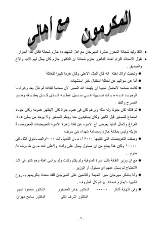 ‫• ﺍﻟﺘﻘﺎ ﻭﻟﻴﺩ ﺸﺤﺎﺘﺔ ﺍﻟﻤﺤﺭﺭ ﺒﻨﺸﺭﺓ ﺍﻟﻤﻬﺭﺠﺎﻥ ﻤﻊ ﺍﻫل ﺍﻟﺸﻬﻴﺩ ﺩ/ ﺤﺎﺯﻡ ﺸﺤﺎﺘﺔ ﻓﻜﺎﻥ ﻫﺫﺍ ﺍﻟﺤﻭﺍﺭ‬
‫• ﺘﻘﻭل ﺍﻻﺴﺘﺎﺫﺓ ﺍﻜﺭﺍﻡ ﺃﺨﺕ ﺍﻟﺩﻜﺘﻭﺭ ﺤﺎﺯﻡ ﺸﺤﺎﺘﺔ ﺍﻥ ﺍﻟﺩﻜﺘﻭﺭ ﺤﺎﺯﻡ ﻜﺎﻥ ﻴﻤﺜل ﻟﻬﻡ ﺍﻻﺏ ﻭﺍﻻﺥ‬
                                                                           ‫ﻭﺍﻟﺼﺩﻴﻕ .‬
                      ‫ﻭﺘﺤﺩﺙ ﺍﻭﻻﺩ ﺍﺨﺘﻪ ﺍﻨﻪ ﻜﺎﻥ ﺍﻟﻤﺜل ﺍﻻﻋﻠﻰ ﻭﻜﺎﻥ ﻫﺭﻤﺎ ﻜﺒﻴﺭﺍ ﻟﻠﻌﺎﺌﻠﺔ‬
                              ‫ﹰ‬     ‫ﹰ‬
                                     ‫ﺃﻤﺎ ﻋﻥ ﺴﺅﺍﻟﻬﻡ ﻋﻥ ﻟﺤﻅﺔ ﺍﺴﺘﻘﺒﺎل ﺨﺒﺭ ﺍﺴﺘﺸﻬﺎﺩﻩ‬
‫ﻜﺎﻨﺕ ﺼﺩﻤﻪ ﻻﺘﺤﺘﻤل ﺘﻤﻨﻴﻨﺎ ﺍﻥ ﻴﻠﻬﻤﻨﺎ ﺍﷲ ﺍﻟﺼﺒﺭ ﻻﻥ ﺼﺩﻤﺔ ﻓﻘﺩﺍﻨﻪ ﻟﻡ ﺘﺫل ﺒﻌﺩ ﻭﻋﺯﺍﺌـﺎ‬
‫ﹰ‬
‫ـﻘﻪ ـﻭ‬
 ‫ـﻪ ـﺫﻯ ـﺎﻥ ﻴﻌﺸـ ﻭﻫـ‬
            ‫ﻜـ‬  ‫ـﺩ ـﻪ ـﺎﺕ ـﻬﻴﺩﺍ ـﻰ ـﺒﻴل ﻋﻤﻠـ ﺍﻟـ‬
                            ‫ﺍﻟﻭﺤﻴـ ﺍﻨـ ﻤـ ﺸـ ﹰ ﻓـ ﺴـ‬
                                                                   ‫ﺍﻟﻤﺴﺭﺡ ﻭﺍﻟﻨﻘﺩ .‬
‫ﺜﻡ ﻗﺎﺌﻠﻪ ﻜﺎﻥ ﺤﻨﻭﻨﺎ ﻭﻟﻪ ﻁﻠﻪ ﻭﺒﺭﻏﻡ ﻜﺎﻥ ﻓﻰ ﻫﻤﻭﻡ ﺠﻭﺍﺓ ﻜﺎﻥ ﻻﻴﻅﻬﺭ ﻫﻤﻭﻤﻪ ﻭﻜﺎﻥ ﺠﻴـﺩ‬
                                                         ‫ﹰ‬
‫ﺍﺴﺘﻤﺎﻉ ﻟﻠﺼﻐﻴﺭ ﻗﺒل ﺍﻟﻜﺒﻴﺭ ﻭﻜﺎﻥ ﻴﺴﺘﻔﻴﺩﻭﻥ ﻤﻨﻪ ﻭﻴﻌﻠﻡ ﺍﻟﺼﻐﻴﺭ ﻭﻻ ﻴﻭﺠﺩ ﻤﻥ ﻴﻤﻠﺊ ﻫـﺫﺍ‬
‫ﺍﻟﻔﺭﺍﻍ ﻭﻻﻤﺎل ﺍﻟﺩﻨﻴﺎ ﻴﻌﻭﺽ ﺃﺥ ﺍﻻﺴﺭﻩ ﻋﻥ ﻓﻘﺩﺍ ﺯﻫﺭﺓ ﺍﻻﺴﺭﺓ ﺍﻟﺘﻌﻭﻴﻀﺎﺕ ﺍﻟﻤﻌﺭﻭﻀـﺔ‬
                               ‫ﹰ‬
                               ‫ﻫﺯﻴﻠﻪ ﻭﻟﻴﺱ ﺒﻤﻜﺎﻨﺔ ﺤﺎﺯﻡ ﻭﺒﻤﺴﺎﻤﺔ ﺸﻬﺩﺍﺀ ﺒﻨﻰ ﺴﻭﻴﻑ .‬
‫ﻭﺼﻠﺕ ﺍﻟﺘﻌﻭﻴﻀﺎﺕ ﺍﻟﺘﻰ ﺘﻠﻘﻴﻨﻬﺎ ٠٠٠٥١، ﻤـﻥ ﺍﻟﺘﺄﻤﻴﻨـﺎﺕ ٠٠٠٥ﻭﺍﻟﺼـﻨﺩﻭﻕ ﺍﻟﺜﻘـﺎﻓﻰ‬
‫٠٠٠٠١ ﻭﻟﻜﻥ ﻫﺫﺍ ﻴﻤﻨﻊ ﻤﻥ ﺍﻥ ﻤﺴﺌﻭل ﻴﺴﺌل ﻋﻠﻰ ﻭﻟﺩﺘﻪ ﻭﻻﻋﻠﻰ ﺃﺤﺩ ﻤـﻥ ﻁـﺭﻑ ﺩ/‬
                                                                          ‫ﺤﺎﺯﻡ .‬
‫ﻤﻊ ﺍﻥ ﻭﺯﻴﺭ ﺍﻟﺜﻘﺎﻓﺔ ﻗﺎﺒل ﺍﺴﺭﺓ ﺍﻟﻤﻨﻭﻓﻴﺔ ﻭﻟﻡ ﻴﻜﻠﻡ ﻭﻟﺩﺕ ﻭﻟﻡ ﻴﻭﺍﺴﻰ ﺍﻫﻠﺔ ﻭﻫﻡ ﻜﺎﻨﻭ ﻓﻰ ﺍﺸﺩ‬
                                       ‫ﺍﻻﺤﺘﻴﺎﺝ ﻟﻡ ﻴﺴﺌل ﻋﻨﻬﻡ ﺍﻯ ﻤﺴﺌﻭل ﺍﻭ ﺍﻟﻭﺯﻴﺭ .‬
‫ﻭﺃﻨﺎ ﺒﺎﺸﻜﺭ ﻤﻬﺭﺠﺎﻥ ﺴﺒﺭﺍ ﺍﻟﺨﻴﻤﺔ ﻭﺍﻟﻘﺎﺌﻤﻴﻥ ﻋﻠﻰ ﺍﻟﻤﻬﺭﺠﺎﻥ ﻓﻠﻘﺩ ﺴﻌﺩﻨﺎ ﺒﺘﻜﺭﻴﻤﻬﻡ ﺒـﺭﻭﺡ‬
                                         ‫ﺍﻟﺸﻬﻴﺩ ﺩ/ﺤﺎﺯﻡ ﺸﺤﺎﺘﻪ ﺒﺭﻏﻡ ﻜل ﺍﻟﻅﺭﻭﻑ .‬
 ‫ﺍﻟﺩﻜﺘﻭﺭ ﻤﺤﻤﻭﺩ ﻨﺴﻴﻡ‬          ‫ﺍﻟﺩﻜﺘﻭﺭ ﺠﺎﺒﺭ ﺍﻟﻌﺼﻔﻭﺭ‬     ‫٠٠٠٠٠‬      ‫ﻭﻓﻰ ﺍﻟﻨﻬﺎﻴﺔ ﺃﺸﻜﺭ‬
‫ﺍﻟﺩﻜﺘﻭﺭ ﺴﺎﻤﺢ ﻤﻬﺭﺍﻥ‬             ‫ﺍﻟﺩﻜﺘﻭﺭ ﺍﺸﺭﻑ ﺫﻜﻰ‬



                                          ‫-٩-‬
 