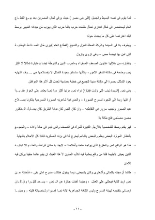 ‫- ﻜﻤﺎ ﻴﻘﻭﻡ ﻓﻰ ﻨﺼﻪ ﺍﻟﺒﺴﻴﻁ ﻭﺍﻟﺠﻤﻴل )ﺍﻟﻠﻰ ﺒﻨﻰ ﻤﺼﺭ ( ﺤﻴﺙ ﻴﺭﻗﻰ ﻟﺤﺎل ﺍﻟﻤﺼﺭﻴﻥ ﺒﻌﺩ ﺒﻴـﻊ ﺍﻟﻘﻁـﺎﻉ‬

‫ﺍﻟﻌﺎﻡ ﻟﻴﺴﺘﺤﻀﺭ ﻓﻰ ﺸﻜل ﻓﻨﺘﺎﺯﻯ ﺘﻤﺜﺎل ﻁﻠﻌﺕ ﺤﺭﺏ ﺒﺎﺸﺎ ﺤﺭﺏ ﺍﻟﺫﻯ ﻴﻬﺭﺏ ﻤﻥ ﻤﻴﺩﺍﻨﻪ ﺍﻟﺸﻬﻴﺭ ﺒﻭﺴﻁ‬

                                                         ‫ﺍﻟﺒﻠﺩ ﺍﻋﺘﺭﺍﻀﺎ ﻋﻠﻰ ﻜل ﻤﺎ ﻴﺤﺩﺙ ﺤﻭﻟﻪ‬
                                                                             ‫ﹰ‬

‫- ﻭﻴﻁﻭﻑ ﺒﻨﺎ ﻓﻰ ﺍﻟﺴﻴﻨﻤﺎ ﻭﺸﺭﻜﺔ ﺍﻟﻤﺤﻠﺔ ﻟﻠﻐﺯل ﻭﺍﻟﻨﺴﻴﺞ )ﺍﻟﻘﻁﺎﻉ ﺍﻟﻌﺎﻡ (ﻟﻴﺭﻯ ﺤﺎل ﺍﻟﺼـﻨﺎﻋﺔ ﺍﻟﻭﻁﻨﻴـﺔ‬

                                                 ‫ﺍﻟﺘﻰ ﺍﻤﻥ ﺒﻬﺎ ﻨﻬﻀﺔ ﻤﺹ – ﻭﻫﻰ ﺘﺯﻭﻯ ﻭﺘﺯﻭل‬

‫- ﻭﺘﻁﺎﺭﺩﻩ ﻤﻥ ﺨﻼﻟﻬﺎ ﻋﻨﺎﻭﻴﻥ ﺍﻟﺼﺤﻑ ﺍﻟﺼﻔﺭﺍﺀ ﻭﻤﺎﺤﺭﺏ ﺍﻟﺩﻴﻥ ﻭﺍﻟﺸﺭﻁﺔ ﺍﻴﻀﺎ ﺒﺈﻋﺘﺒﺎﺭﺓ ﺘﻤﺜﺎﻻ ﻻ ﺍﻜﺜﺭ‬
       ‫ﹰ‬              ‫ﹰ‬

‫ﻴﺠﺏ ﻭﻀﻌﺔ ﻓﻰ ﻤﻜﺎﻨﺔ ﻟﺘﺴﻘﺭ ﺍﻻﻤﻭﺭ- ﻭﻜﺄﻨﻬﺎ ﺴﺘﺴﺘﻘﺭ ﺒﻌﻭﺩﺓ ﺍﻟﺘﻤﺜﺎل ﻻ ﺒﺈﺼﻼﺤﻬﺎ ﻫﻰ ... ﻭﻑ ﺍﻟﻨﻬﺎﻴﻪ‬

          ‫ﻴﻌﻭﺩ ﺍﻟﺘﻤﺜﺎل ﺒﺤﺴﺭﺓ ﺍﻟﻰ ﻤﻜﺎﻨﺔ ﻤﺩﻴﻨﺎ ﻟﻠﺠﻤﻴﻊ ﻓﻰ ﺨﻁﺒﺔ ﺤﻤﺎﺴﻴﺔ ﺘﺤﻤل ﻜل ﺃﻻﻡ ﻫﺫﺍ ﺍﻟﻤﻭﺍﻁﻥ‬

‫- ﻭﻓﻰ ﻨﺹ )ﺍﻟﺴﻴﺩﺓ ﺫﻴﻨﺏ ﺍﻟﺘﻰ ﻭﻟﺩﺕ ﻗﻁﺎﺭﺍ( ﻨﺭﺍﻩ ﻨﺹ ﻤﺭﺌﻴﺎ ﺃﻜﺜﺭ ﻤﻤﺎ ﻨﺼﺎ ﻴﻌﺘﻤﺩ ﻋﻠﻰ ﺍﻟﺤﻭﺍﺭ ﻓﻘﺩ ﺒـﺩﺃ‬
                          ‫ﹰ‬            ‫ﹰ‬              ‫ﹰ‬

‫ﺃﻭ ﻗﺘﻬﺎ ﺭﺒﻤﺎ ﺍﻟﻰ ﺍﻟﻠﺠﻭﺀ ﻟﻤﺴﺭﺡ ﺍﻟﺼﻭﺭﺓ – ﻭﺍﻟﻨﺹ ﻓﻴﺔ ﺸﺎﻋﺭﻴﻪ ﺍﻟﺼﻭﺭﺓ ﺍﻟﻤﺴﺭﺤﻴﺔ ﻴﺫﻜﺭﻨﺎ ﺒﺼـﻼﺡ‬

‫ﻋﺒﺩ ﺍﻟﺼﺒﻭﺭ ﻭﻨﺠﻴﺏ ﺴﺭﻭﺭ ﻓﻰ ﺍﻟﺘﻘﺎﻁﻌﻪ – ﻭﺍﻥ ﻜﺎﻥ ﺍﻟﻨﺹ ﻜﺎﻥ ﺒﺩﺍﻴﺔ ﺍﻟﻁﺭﻴﻕ ﻜﺎﻥ ﻴﺤـﺎﻭل ﺍﻟـﺩﻜﺘﻭﺭ‬

                                                                  ‫ﻤﺤﺴﻥ ﻤﺼﻠﺤﻰ ﻓﺘﺢ ﻁﺎﻗﺔ ﺒﺔ‬

‫- ﻓﻬﻭ ﻴﻘﺩﻡ ﻭﺼﻔﺎ ﻟﻠﺸﺨﺼﻴﺔ ﺒﺎﻷﺭﺠل ﺍﻟﻜﺒﻴﺭﺓ ﻟﻠﻤﺭﺃﺓ ﻓﻰ ﺍﻟﺘﻨﺼﻑ ﻭﺍﻟﺘﻰ ﺘﺒﺩﻭ ﻓﻰ ﺤﺎﻟﺔ ﻭﻻﺩﺓ – ﻭﺍﻟﺠﻤﻴـﻊ‬

 ‫ﺒﺄﻨﺘﻅﺎﺭ ﺍﻟﻤﻭﻟﻭﺩ ﺍﻟﺒﻌﺽ ﻴﺤﻠﻡ ﻭﺍﻟﺒﻌﺽ ﻴﺘﺸﺎﺀﻡ ﻟﻴﺨﺭﺝ ﻟﻨﺎ ﻓﻰ ﺒﺯﺘﻪ ﺍﻟﻌﺴﻜﺭﻴﻪ ﻗﺎﺌﻼ ﻜل ﺍﻻﺤﻼﻡ ﺒﺎﻟﻨﻬﺎﻴﺔ‬

‫- ﻫﺫﺍ ﻫﻭ ﺍﻟﻭﺍﻗﻊ ﺍﻟﻤﺭ ﻭﺍﻟﻤﻔﺯﻉ ﺍﻟﺫﻯ ﻴﻭﺍﺠﻪ ﺤﻠﻤﻪ ﻭﺃﺤﻼﻤﻨﺎ – ﻻﻴﺠﺩ ﺒﻪ ﻤﻜﺎﻥ ﻟﻠﺭﺍﺤﺔ ﻭﺍﻟﺤﻠـﻡ ﺍﻻ ﺍﺒﻨﺘﻴـﻪ‬

‫ﺍﻟﻠﺘﻴﻥ ﻴﻌﻴﺵ ﻻﺠﻠﻬﻤﺎ ﻗﻠﻘﺎ ﻤﻥ ﻭﺍﻗﻊ ﻴﻌﺸﻴﺔ ﻓﻴﻪ ﻟﻸﺏ ﺍﻟﺤﻨﻭﻥ ﻷ ﻫﺫﺍ ﺍﻟﻌﺒﺙ ﺍﻥ ﻴﻘﻴﻡ ﻋﺎﻟﻤﺎ ﺤﻘﻴﻘﺎ ﻴﺭﻜﻥ ﻓﻴﻪ‬
         ‫ﹰ‬     ‫ﹰ‬                                                      ‫ﹰ‬

                                                                                       ‫ﻟﻼﻤﺎﻥ‬

‫- ﻁﺎﻟﻤﺎ ﺃﺯﻋﺠﺘﻪ ﺒﻜﻠﻤﺎﺘﻰ ﻭﺃﺸﻌﺎﺭﻯ ﻭﻜﺎﻥ ﻴﺸﺠﻌﻨﻰ ﺩﻭﻤﺎ ﻭﻴﻘﻭل ﻫﺘﻜﺘﺏ ﻤﺴﺭﺡ ﺍﻤﺘﻰ ﺒﻘﻰ – ﻓﺄﺤﺩﺜﺔ ﻋـﻥ‬
                                       ‫ﹰ‬

‫ﻨﺹ ﺍﺭﻴﺩ ﻜﺘﺎﺒﺔ ﻓﻴﺤﺜﻨﻰ ﻋﻠﻰ ﺍﻟﻌﻤل ، ﻭﺤﻴﻨﻤﺎ ﺃﺨﺫﺕ ﺠﺎﺌﺯﺓ ﻋﻥ ﺍﻟـﻨﺹ – ﻴﺴـﻌﺩ ﻜﺜﻴـﺭﺍ ﻭﺍﻥ ﻜـﺎﻥ‬
         ‫ﹰ‬

‫ﺍﻭﺼﺎﻨﻰ ﺒﺘﻘﺩﻴﻤﻪ ﻟﻬﻴﺌﺔ ﺍﻟﻤﺴﺭﺡ ﻭﻟﻴﺱ ﺍﻟﺜﻘﺎﻓﺔ ﺍﻟﺠﻤﺎﻫﺭﻴﺔ ﻻﻨﺔ ﻨﺼﺎ ﻗﺼﻴﺭﺍ ﻭﺸﺨﺼﻴﺎﺘﺔ ﻗﻠﻴﻠﻪ – ﻭﺤﻴﻨﻤـﺎ‬
                         ‫ﹰ‬     ‫ﹰ‬




                                               ‫- ١١ -‬
 