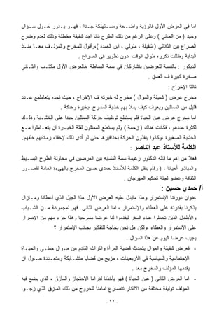 ‫ﺍﻤﺎ ﻓﻲ ﺍﻟﻌﺭﺽ ﺍﻷﻭل ﻓﺎﻟﺭﺅﻴﺔ ﻭﺍﻀـﺤﺔ ﻭﻤﺴـﺘﻬﻠﻜﺔ ﺠـﺩﺍ ، ﻓﻬـﻭ ﻴـﺩﻭﺭ ﺤـﻭل ﺴـﺅﺍل‬
                        ‫ﹶ‬
‫ﻭﺤﻴﺩ ) ﻤﻥ ﺍﻟﺠﺎﻨﻲ ( ﻭﻋﻠﻰ ﺍﻟﺭﻏﻡ ﻤﻥ ﺫﻟﻙ ﺍﻟﻁﺭﺡ ﻓﺎﻨﺎ ﺍﺠﺩ ﺸﻔﻴﻘﺔ ﻤﺨﻁﺌﺔ ﻭﺫﻟﻙ ﻟﻌﺩﻡ ﻭﻀﻭﺡ‬
‫ﺍﻟﺼﺭﺍﻉ ﺒﻴﻥ ﺍﻟﺜﻼﺜﻲ ) ﺸﻔﻴﻘﺔ ، ﻤﺘﻭﻟﻲ ، ﺍﺒﻥ ﺍﻟﻌﻤﺩﺓ (،ﻭﺃﻗﻭل ﻟﻠﻤﺨﺭﺝ ﻭﺍﻟﻤﺅﻟـﻑ ﻤﻌـﺎ ﻤﻨـﺫ‬
     ‫ﹶ‬
                          ‫ﺍﻟﺒﺩﺍﻴﺔ ﻭﻅﻠﻠﺕ ﺘﻜﺭﺭﻩ ﻁﻭﺍل ﺍﻟﻭﻗﺕ ،ﺩﻭﻥ ﺘﻅﻭﻴﺭ ﻓﻲ ﺍﻟﺼﺭﺍﻉ .‬
‫ﺍﻟﺩﻴﻜﻭﺭ : ﺒﺎﻟﻨﺴﺒﺔ ﻟﻠﻌﺭﻀﻴﻥ ﻴﺘﺸﺎﺭﻜﺎﻥ ﻓﻲ ﺴﻤﺔ ﺍﻟﺒﺴﺎﻁﺔ ،ﻓﺎﻟﻌﺭﺽ ﺍﻷﻭل ﻤﻜﺘـﺏ ﻭﺍﻟﺜـﺎﻨﻲ‬
                                                            ‫ﺼﺨﺭﺓ ﻜﺒﻴﺭﺓ ﻑ ﺍﻟﻌﻤﻕ .‬
                                                                    ‫ﺜﺎﻟﺜﺎ ﺍﻹﺨﺭﺍﺝ :‬
                                                                             ‫ﹶ‬
‫ﻤﺨﺭﺝ ﻋﺭﺽ ) ﺸﻔﻴﻘﺔ ﻭﺍﻟﻤﻭﺍل ( ﻤﺨﺭﺝ ﻟﻪ ﺨﺒﺭﺘﻪ ﻑ ﺍﻹﺨﺭﺍﺝ ، ﺤﻴﺙ ﻨﺠﺩﻩ ﻴﺘﻌﺎﻤﻠﻤﻊ ﻋـﺩﺩ‬
                  ‫ﻗﻠﻴل ﻤﻥ ﺍﻟﻤﻤﺜﻠﻴﻥ ﻭﻴﻌﺭﻑ ﻜﻴﻑ ﻴﻤﻸ ﺒﻬﻡ ﺨﺸﺒﺔ ﺍﻟﻤﺴﺭﺡ ،ﺒﺨﺒﺭﺓ ﻭﺤﻨﻜﺔ .‬
‫ﺍﻤﺎ ﻤﺨﺭﺝ ﻋﺭﺽ ﻋﻴﻥ ﺍﻟﺤﻴﺎﺓ ﻓﻠﻡ ﻴﺴﺘﻁﻊ ﺘﻭﻅﻴﻑ ﺤﺭﻜﺔ ﺍﻟﻤﻤﺜﻠﻴﻥ ﺠﻴﺩﺍ ﻋﻠﻰ ﺍﻟﺨﺸـﺒﺔ ﻭﺫﻟـﻙ‬
‫ﻟﻜﺜﺭﺓ ﻋﺩﺩﻫﻡ ، ﻓﻜﺎﻨﺕ ﻫﻨﺎﻙ ) ﺯﺤﻤﺔ ( ﻭﻟﻡ ﻴﺴﺘﻁﻊ ﺍﻟﻤﻤﺜﻠﻭﻥ ﻟﻘﻠﺔ ﺍﻟﺨﺒـﺭﺓ ﺍﻥ ﻴﺘﻌـﺎﻤﻠﻭﺍ ﻤـﻊ‬
‫ﺍﻟﺨﺸﺒﺔ ﺍﻟﺼﻐﻴﺭﺓ ،ﻭﻜﺎﻨﻭﺍ ﻴﻨﻔﺫﻭﻥ ﺍﻟﺤﺭﻜﺔ ﺒﺤﺫﺍﻓﻴﺭﻫﺎ ﺤﺘﻰ ﻟﻭ ﺃﺩﻯ ﺫﻟﻙ ﻹﺨﻔﺎﺀ ﺯﻤﻼﺌﻬﻡ ﺨﻠﻔﻬﻡ.‬
                                                   ‫:‬   ‫اﻟﻜﻠﻤﺔ ﻟﻸﺳﺘﺎذ ﻋﺒﺪ اﻟﻨﺎﺹﺮ‬
‫ﻓﻌﻼ ﻤﻥ ﺍﻫﻡ ﻤﺎ ﻗﺎﻟﻪ ﺍﻟﺩﻜﺘﻭﺭ ﺯﻋﻴﻤﺔ ﺴﻤﺔ ﺍﻟﺘﺸﺎﺒﻪ ﺒﻴﻥ ﺍﻟﻌﺭﻀﻴﻥ ﻓﻲ ﻤﺤﺎﻭﻟﺔ ﺍﻟﻁﺭﺡ ﺍﻟﺒﺴـﻴﻁ‬
‫ﻭﺍﻟﻤﺒﺎﺸﺭ ﺃﺤﻴﺎﻨﺎ ، ) ﻭﻗﺎﻡ ﺒﻨﻘل ﺍﻟﻜﻠﻤﺔ ﻟﻸﺴﺘﺎﺫ ﺤﻤﺩﻱ ﺤﺴﻴﻥ ﺍﻟﻤﺨﺭﺝ ﺒﺎﻟﻬﻲﺀﺓ ﺍﻟﻌﺎﻤﺔ ﻟﻘﺼـﻭﺭ‬
                                                                   ‫ﹶ‬
                                                ‫ﺍﻟﺜﻘﺎﻓﺔ ﻭﻋﻀﻭ ﻟﺠﻨﺔ ﺘﺤﻜﻴﻡ ﺍﻟﻤﻬﺭﺠﺎﻥ .‬
                                                                 ‫أ/ ﺡﻤﺪي ﺡﺴﻴﻦ :‬
‫ﻋﻨﻭﺍﻥ ﺩﻭﺭﺘﻨﺎ ﺍﻹﺴﺘﻤﺭﺍﺭ ﻭﻫﺫﺍ ﻤﺎﻴﺩل ﻋﻠﻴﻪ ﺍﻟﻌﺭﺽ ﺍﻷﻭل ﻫﺫﺍ ﺍﻟﺠﻴل ﺍﻟﺫﻱ ﺃﻋﻁﺎﻨﺎ ﻭﻤـﺎﺯﺍل‬
‫ﻴﺫﻜﺭﻨﺎ ﺒﻘﺩﺭﺘﻪ ﻋﻠﻰ ﺍﻟﻌﻁﺎﺀ ﻭﺍﻹﺴﺘﻤﺭﺍﺭ ، ﺍﻤﺎ ﺍﻟﻌﺭﺽ ﺍﻟﺜﺎﻨﻲ ﻓﻬﻭ ﻟﻤﺠﻤﻭﻋﺔ ﻤـﻥ ﺍﻟﺸـﺒﺎﺏ‬
‫ﻭﺍﻷﻁﻔﺎل ﺍﻟﺫﻴﻥ ﺘﺤﻤﻠﻭﺍ ﻋﻨﺎﺀ ﺍﻟﺴﻔﺭ ﻟﻴﻘﺩﻤﻭﺍ ﻟﻨﺎ ﻋﺭﻀﺎ ﻤﺴﺭﺤﻴﺎ ﻭﻫﺫﺍ ﺠﺯﺀ ﻤﻬﻡ ﻤﻥ ﺍﻹﺼﺭﺍﺭ‬
                       ‫ﹶ‬      ‫ﹶ‬
               ‫ﻋﻠﻰ ﺍﻹﺴﺘﻤﺭﺍﺭ ﻭﺍﻟﻌﻁﺎﺀ ،ﻭﻟﻜﻥ ﻫل ﻨﺤﻥ ﺒﺤﺎﺠﺔ ﻟﻠﺘﻔﻜﻴﺭ ﺒﺠﺎﻨﺏ ﺍﻹﺴﺘﻤﺭﺍﺭ ؟‬
                                                 ‫ﻴﺠﻴﺏ ﻋﺭﻀﺎ ﺍﻟﻴﻭﻡ ﻋﻥ ﻫﺫﺍ ﺍﻟﺴﺅﺍل .‬
‫- ﻓﻌﺭﺽ ﺸﻔﻴﻘﺔ ﻭﺍﻟﻤﻭﺍل ﻴﺘﺤﺩﺙ ﻗﻀﻴﺔ ﺍﻟﻤﺭﺃﺓ ﻭﺍﻟﺘﺭﺍﺙ ﺍﻟﻘﺎﺩﻡ ﻤﻥ ﻤـﻭﺍل ﺤﻔﻨـﻲ ﻭﺍﻟﺤﻴـﺎﺓ‬
‫ﺍﻹﺠﺘﻤﺎﻋﻴﺔ ﻭﺍﻟﺴﻴﺎﺴﻴﺔ ﻓﻲ ﺍﻷﺭﺒﻌﻴﻨﺎﺕ ، ﻤﺯﻴﺞ ﻤﻥ ﻗﻀﺎﻴﺎ ﻤﺘﺸـﺎﺒﻜﺔ ﻭﻤﺘﻌـﺩﺩﺓ ﺤـﺎﻭل ﺍﻥ‬
                                                   ‫ﻴﻘﺩﻤﻬﺎ ﺍﻟﻤﺅﻟﻑ ﻭﺍﻟﻤﺨﺭﺝ ﻤﻌﺎ .‬
                                                     ‫ﹶ‬
‫- ﺍﻤﺎ ﺍﻟﻌﺭﺽ ﺍﻟﺜﺎﻨﻲ ) ﻋﻴﻥ ﺍﻟﺤﻴﺎﺓ ( ﻓﻬﻭ ﻴﺄﺨﺫﻨﺎ ﻟﺩﺭﺍﻤﺎ ﺍﻹﺤﺘﺠﺎﺯ ﻭﺍﻟﻤﺄﺯﻕ ، ﺍﻟﺫﻱ ﻴﻀﻊ ﻓﻴﻪ‬
‫ﺍﻟﻤﺅﻟﻑ ﺘﻭﻟﻴﻔﺔ ﻤﺨﺘﻠﻔﺔ ﻤﻥ ﺍﻷﻓﻜﺎﺭ ﺘﺘﺼﺎﺭﻉ ﺍﻤﺎﻤﻨﺎ ﻟﻠﺨﺭﻭﺝ ﻤﻥ ﺫﻟﻙ ﺍﻟﻤﺎﺯﻕ ﺍﻟﺫﻱ ﺯﺠـﻭﺍ‬

                                       ‫- ٢٢ -‬
 