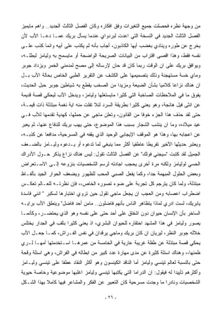 ‫ﻤﻥ ﻭﺠﻬﺔ ﻨﻅﺭﻩ ﻓﺤﺼﻠﺕ ﺠﻤﻴﻊ ﺍﻟﺘﻐﻴﺭﺍﺕ ﻭﻓﻕ ﺍﻓﻜﺎﺭﻩ ﻭﻜﺎﻥ ﺍﻟﻔﺼل ﺍﻟﺜﺎﻟﺙ ﺍﻟﺠﺩﻴﺩ.. ﻭﺍﻫﻡ ﻤﺎﻴﻤﻴﺯ‬
‫ﺍﻟﻔﺼل ﺍﻟﺜﺎﻟﺙ ﺍﻟﺠﺩﻴﺩ ﻓﻲ ﺍﻟﻨﺴﺨﺔ ﺍﻟﺘﻲ ﺍﻋﺩﺕ ﻟﺒﺭﺩﻭﺍﻱ ﻋﻨﺩﻤﺎ ﻴﺴﺄل ﺒﺭﻴﻙ ﻋﻤـﺎ ﺩﻋـﺎ ﺍﻷﺏ ﻷﻥ‬
‫ﻴﺨﺭﺝ ﻋﻥ ﻁﻭﺭﻩ ﻭﻴﻨﺎﺩﻱ ﺒﻐﻀﺏ ﺃﻴﻬﺎ ﺍﻟﻜﺎﺫﺒﻭﻥ، ﺃﺠﺎﺏ ﺒﺄﻨﻪ ﻟﻡ ﻴﻜﺫﺏ ﻋﻠﻰ ﺃﺒﻴﻪ ﻭﺍﻨﻤﺎ ﻜﺫﺏ ﻋﻠـﻰ‬
‫ﻨﻔﺴﻪ ﻓﻘﻁ، ﻭﻫﺫﺍ ﺍﻗﺼﻰ ﺍﻗﺘﺭﺍﺏ ﻤﻥ ﺍﻟﺒﻴﺎﻨﺎﺕ ﺍﻟﺼﺭﻴﺤﺔ ﺍﻟﻭﺍﻀﺤﺔ ﺃﻭ ﻤﺎﻴﺴﻤﺢ ﺒﻪ ﻭﻟﻴﺎﻤﺯ ﻟﺒﻁﻠـﻪ،‬
‫ﻭﻴﻭﺍﻓﻕ ﺒﺭﻴﻙ ﻋﻠﻰ ﺍﻥ ﺍﻟﻭﻗﺕ ﺭﺒﻤﺎ ﻜﺎﻥ ﻗﺩ ﺤﺎﻥ ﻹﺭﺴﺎﻟﻪ ﺇﻟﻰ ﻤﺼﺢ ﻟﻤﺩﻤﻨﻲ ﺍﻟﺨﻤﺭ ﻭﻴﺯﺩﺍﺩ ﺠﻭﺒﺭ‬
‫ﻭﻤﺎﻱ ﺨﺴﺔ ﻤﺴﺘﻬﺠﻨﺔ ﻭﺫﻟﻙ ﺒﺘﺼﻤﻴﻤﻬﺎ ﻋﻠﻰ ﺍﻟﻜﺸﻑ ﻋﻥ ﺍﻟﺘﻘﺭﻴﺭ ﺍﻟﻁﺒﻲ ﺍﻟﺨﺎﺹ ﺒﺤﺎﻟﺔ ﺍﻷﺏ ﺒـل‬
‫ﺍﻥ ﻫﻨﺎﻙ ﻨﺯﺍﻋﺎ ﻜﻼﻤﻴﺎ ﺒﺸﺄﻥ ﺍﻟﻀﻴﻌﺔ ﻭﻤﺯﻴﺩﺍ ﻤﻥ ﺍﻟﺼﺨﺏ ﻴﻘﻁﻊ ﺒﻪ ﺸﻴﺎﻁﻴﻥ ﺠﻭﺒﺭ ﺤﺒل ﺍﻟﺤﺩﻴﺙ،‬
                                                            ‫ﹰ‬     ‫ﹰ‬
‫ﻴﻔﻭﻕ ﻤﺎ ﻓﻲ ﺍﻟﻤﻼﺤﻅﺎﺕ ﺍﻟﺼﺎﺨﺒﺔ ﺍﻟﺘﻲ ﻜﺜﻴﺭﺍ ﻤﺎﻴﺴﺘﻐﻠﻬﺎ ﻭﻟﻴﺎﻤﺯ، ﻭﻴﺩﺨل ﺍﻷﺏ ﻟﻴﺤﻜﻲ ﻗﺼﺔ ﻗﺩﻴﻤﺔ‬
                                            ‫ﹰ‬
‫ﻋﻥ ﺍﻨﺜﻰ ﻓﻴل ﻫﺎﺌﺠﺔ، ﻭﻫﻭ ﻴﻌﻨﻲ ﻜﺜﻴﺭﺍ ﺒﻁﺭﻴﻘﺔ ﺍﻟﺴﺭﺩ ﻟﺌﻼ ﺘﻔﻠﺕ ﻤﻨﻪ ﺍﻴﺔ ﻨﻐﻤﺔ ﻤﺒﺘﺫﻟﺔ ﺫﺍﺕ ﻗﻴﻤـﺔ،‬
                                                     ‫ﹰ‬
‫ﺤﺘﻰ ﻟﻘﺩ ﺤﺫﻑ ﻫﺫﺍ ﺍﻟﺠﺯﺀ ﺨﻭﻓﺎ ﻤﻥ ﺍﻟﻘﺎﻨﻭﻥ، ﻭﺘﻌﻠﻥ ﻤﺎﺠﻲ ﻋﻥ ﺤﻤﻠﻬﺎ، ﻜﻬﺩﻴﺔ ﺘﻘﺩﻤﻬﺎ ﻟﻸﺏ ﻓـﻲ‬
                                                      ‫ﹰ‬
‫ﻋﻴﺩ ﻤﻴﻼﺩﻩ، ﻭﻤﺎ ﺍﻥ ﻴﻨﺸﺏ ﺍﻟﺸﺠﺎﺭ ﺒﺴﺒﺏ ﻫﺫﺍ ﺍﻟﻤﻭﻀﻭﻉ، ﺤﺘﻰ ﻴﻬﺏ ﺒﺭﻴﻙ ﻟﻠﺩﻓﺎﻉ ﻋﻨﻬﺎ، ﺜﻡ ﻴﻌﺒﺭ‬
‫ﻋﻥ ﺍﻋﺠﺎﺒﻪ ﺒﻬﺎ، ﻭﻫﺫﺍ ﻫﻭ ﺍﻟﻤﻭﻗﻑ ﺍﻹﻴﺠﺎﺒﻲ ﺍﻟﻭﺤﻴﺩ ﺍﻟﺫﻱ ﻴﻘﻔﻪ ﻓﻲ ﺍﻟﻤﺴﺭﺤﻴﺔ، ﻤﺩﺍﻓﻌﺎ ﻋﻥ ﻜﺫﺒـﻪ،‬
          ‫ﹰ‬
‫ﻭﻴﻌﺘﺒﺭ ﺤﺩﻴﺜﻬﺎ ﺍﻷﺨﻴﺭ ﺘﻔﺭﻴﻁﺎ ﻋﺎﻁﻔﻴﺎ ﺃﻜﺜﺭ ﻤﻤﺎ ﻴﻨﺒﻐﻲ ﻟﻤﺎ ﺘﺩﻋﻭﻩ ﺃﻭ ﻴـﺩﻋﻭﻩ ﻭﻟﻴـﺎﻤﺯ ﺒﺎﻟﻀـﻌﻑ‬
                                                   ‫ﹰ‬      ‫ﹰ‬
‫ﺍﻟﺠﻤﻴل ﻟﻘﺩ ﻜﺘﺒﺕ "ﺴﻴﺠﻨﻲ ﻓﻭﻟﻙ" ﻋﻥ ﺍﻟﻔﺼل ﺍﻟﺜﺎﻟﺙ ﺘﻘﻭل: ﻟﻴﺱ ﻫﻨﺎﻙ ﻨﺯﺍﻉ ﻴﺫﻜﺭ ﺤـﻭل ﺍﻷﺩﺭﺍﻙ‬
‫ﺍﻟﺤﺴﻲ ﻟﻭﻟﻴﺎﻤﺯ ﻭﻟﻜﻨﻪ ﻤﺭﺓ ﺃﺨﺭﻯ ﻴﺤﺠﺏ ﺍﺠﺎﺩﺘﻪ ﻟﺭﺴﻡ ﺍﻟﺸﺨﺼﻴﺎﺕ ﺒﻨﺯﻭﻋﻪ ﺇﻟـﻰ ﺍﻻﺴـﺘﻌﺭﺍﺽ‬
‫ﻭﺒﻌﺽ ﺍﻟﺤﻠﻭل ﺍﻟﻤﺒﻬﻤﺔ ﺠﺩﹰ، ﻭﻜﻤﺎ ﻴﻔﻌل ﺍﻟﺼﺒﻲ ﺍﻟﻤﺤﺏ ﻟﻠﻅﻬﻭﺭ ﻭﻴﻀﻌﻑ ﺍﻟﺤﻭﺍﺭ ﺍﻟﺠﻴﺩ ﺒﺄﻟﻔـﺎﻅ‬
                                                         ‫ﺍ‬
‫ﻤﺒﺘﺫﻟﺔ، ﻭﻟﻤﺎ ﻜﺎﻥ ﻴﺘﺭﺠﻡ ﻜل ﺘﺠﺭﺒﺔ ﻋﻠﻰ ﻀﻭﺀ ﺘﺼﻭﺭﻩ ﺍﻟﺨﺎﺹ،، ﻓﺈﻥ ﻨﻅﺭﺘـﻪ ﻟﻠﻌـﺎﻟﻡ ﺘﻌﻜـﺱ‬
‫ﺍﻀﻁﺭﺍﺏ ﺍﻋﺼﺎﺒﻪ ﻭﻤﻥ ﺍﻟﻌﺠﺏ ﺍﻥ ﻴﺠﻌل ﻤﺎﺠﻲ ﺘﻘﻭل ﺤﻴﻥ ﺘﺭﻭﻱ ﺍﺨﺘﺒﺎﺭﻫﺎ ﻟﺴﻜﺒﺭ " ﺍﻨﻨﻲ ﻓﺎﺴﺩﺓ‬
‫ﻴﺎﺒﺭﻴﻙ، ﻟﺴﺕ ﺍﺩﺭﻱ ﻟﻤﺎﺫﺍ ﻴﺘﻅﺎﻫﺭ ﺍﻟﻨﺎﺱ ﺒﺄﻨﻬﻡ ﻓﺎﻀﻠﻭﻥ.. ﻤﺎﻤﻥ ﺃﺤﺩ ﻓﺎﻀل" ﻭﻴﻨﻁﻕ ﺍﻷﺏ ﺒﺭﺍﻴـﻪ‬
‫ﺍﻟﺴﺎﺨﺭ ﺒﺄﻥ ﺍﻹﻨﺴﺎﻥ ﺤﻴﻭﺍﻥ ﺩﻭﻥ ﺍﺸﻔﺎﻕ ﻋﻠﻰ ﺃﺤﺩ ﺤﺘﻰ ﻋﻠﻰ ﻨﻔﺴﻪ ﻭﻫﻭ ﺍﻟﺫﻱ ﻴﺤﺘﻀـﺭ، ﻭﻜﺄﻨﻤـﺎ‬
‫ﻴﺼﻭﺭ ﻭﻟﻴﺎﻤﺯ ﻓﻲ ﻫﺫﺍ ﺍﻟﻤﺸﻬﺩ ﺍﺤﺘﻘﺎﺭﻩ ﻟﻠﺤﻴﻭﺍﻥ ﺍﻟﺒﺸﺭﻱ، ﺍﺫ ﻴﻌﻨﻲ ﻜﺜﻴﺭﺍ ﺒﺜﻘﺏ ﻓﻲ ﺍﻟﺠﺩﺍﺭ ﻴﺨﺘﻠﺱ‬
                     ‫ﹰ‬
‫ﺨﻼﻟﻪ ﺠﻭﺒﺭ ﺍﻟﻨﻅﺭ، ﻟﻴﺭﻴﺎﻥ ﺍﻥ ﻜﺎﻥ ﺒﺭﻴﻙ ﻭﻤﺎﺠﻲ ﻴﺭﻗﺩﺍﻥ ﻓﻲ ﻨﻔﺱ ﺍﻟﻔـﺭﺍﺵ، ﻜﻤـﺎ ﺠﻌـل ﺍﻷﺏ‬
‫ﻴﺤﻜﻲ ﻗﺼﺔ ﻤﺒﺘﺫﻟﺔ ﻋﻥ ﻁﻔﻠﺔ ﻏﺭﻴﺒﺔ ﻋﺎﺭﻴﺔ ﻓﻲ ﺍﻟﺨﺎﻤﺴﺔ ﻤﻥ ﻋﻤﺭﻫـﺎ ﺍﺴـﺘﺨﺩﻤﺘﻬﺎ ﺃﻤﻬـﺎ ﻟـﺭﻱ‬
‫ﻅﻤﺌﻬﺎ،، ﻭﻫﻨﺎﻙ ﺍﺴﺌﻠﺔ ﻜﺜﻴﺭﺓ ﻋﻥ ﻤﺩﻯ ﻤﻬﺎﺭﺓ ﻋﺩﺩ ﻜﺒﻴﺭ ﻤﻥ ﺍﺒﻁﺎﻟﻪ ﻓﻲ ﺍﻟﻔﺭﺍﺵ، ﻭﻫﻲ ﺍﺴﺌﻠﺔ ﻭﻗﺤﺔ‬
‫ﺤﺘﻰ ﺒﺎﻟﻨﺴﺒﺔ ﻟﻌﺎﻟﻡ ﺘﻴﻨﺴﻲ ﻭﻟﻴﺎﻤﺯ ﺃﻤﺎ ﺍﻟﻨﺎﻗﺩ ﺍﺘﻜﻴﻨﺴﻭﻥ ﻭﻫﻭ ﺃﻜﺜﺭ ﺍﻟﻨﻘﺎﺩ ﻋﻁﻔﺎ ﻋﻠﻰ ﺘﻴﻨﺴﻲ ﻭﻟﻴـﺎﻤﺯ‬
                  ‫ﹰ‬
‫ﻭﺃﻜﺜﺭﻫﻡ ﺘﺄﻴﻴﺩﺍ ﻟﻪ ﻓﻴﻘﻭل: ﺍﻥ ﺍﻟﺩﺭﺍﻤﺎ ﺍﻟﺘﻲ ﻴﻜﺘﺒﻬﺎ ﺘﻴﻨﺴﻲ ﻭﻟﻴﺎﻤﺯ ﺍﻏﻠﺒﻬﺎ ﻤﻭﻀﻭﻋﻴﺔ ﻭﺨﺎﺼﺔ ﺤﻴﻭﻴﺔ‬
                                                                         ‫ﹰ‬
‫ﺍﻟﺸﺨﺼﻴﺎﺕ ﻭﻨﺎﺩﺭﺍ ﻤﺎ ﻭﺠﺩﺕ ﻤﺴﺭﺤﻴﺔ ﻜﺎﻥ ﺍﻟﺘﻌﺒﻴﺭ ﻋﻥ ﺍﻟﻔﻜﺭ ﻭﺍﻟﻤﺸﺎﻋﺭ ﻓﻴﻬﺎ ﻜﺎﻤﻼ ﺒﻬﺫﺍ ﺍﻟﺸـﻜل‬
            ‫ﹰ‬                                                      ‫ﹰ‬

                                         ‫- ٦٢ -‬
 