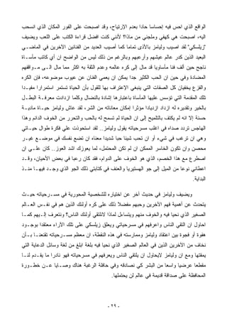 ‫ﺍﻟﻭﺍﻗﻊ ﺍﻟﺫﻱ ﺍﺤﺱ ﻓﻴﻪ ﺇﺤﺴﺎﺴﺎ ﺤﺎﺩﺍ ﺒﻌﺩﻡ ﺍﻹﺭﺘﻴﺎﺡ، ﻭﻗﺩ ﺍﺼﺒﺤﺕ ﻋﻠﻰ ﺍﻟﻔﻭﺭ ﺍﻟﻤﻜﺎﻥ ﺍﻟﺫﻱ ﺍﻨﺴﺤﺏ‬
                                                    ‫ﹰ ﹰ‬
‫ﺍﻟﻴﻪ، ﺍﺼﺒﺤﺕ ﻫﻲ ﻜﻬﻔﻲ ﻭﻤﻠﺠﺌﻲ ﻤﻥ ﻤﺎﺫﺍ؟ ﻷﻨﻨﻲ ﻜﻨﺕ ﺍﻓﻀل ﻗﺭﺍﺀﺓ ﺍﻟﻜﺘﺏ ﻋﻠﻰ ﺍﻟﻠﻌﺏ ﻭﻴﻀﻴﻑ‬
‫"ﺯﻴﻠﺴﻜﻲ" ﻟﻘﺩ ﺍﺼﻴﺏ ﻭﻟﻴﺎﻤﺯ ﺒﺎﻷﺫﻯ ﺘﻤﺎﻤﺎ ﻜﻤﺎ ﺃﺼﻴﺏ ﺍﻟﻌﺩﻴﺩ ﻤﻥ ﺍﻟﻔﻨﺎﻨﻴﻥ ﺍﻵﺨﺭﻴﻥ ﻓﻲ ﺍﻟﻤﺎﻀـﻲ‬
                                              ‫ﹰ‬
‫ﺍﻟﺒﻌﻴﺩ ﺍﻟﺫﻴﻥ ﻜﺩﺭ ﻋﺎﻟﻡ ﻋﻴﺸﻬﻡ ﻭﺃﺭﻋﺒﻬﻡ ﻭﺒﺎﻟﺭﻏﻡ ﻤﻥ ﺫﻟﻙ ﻟﻴﺱ ﻤﻥ ﺍﻟﻭﺍﻀﺢ ﺍﻥ ﺃﻱ ﻜﺎﺘﺏ ﻤﺄﺴـﺎﺓ‬
‫ﻨﺎﺠﺢ ﺤﻴﻥ ﺃﻟﻑ ﻓﻨﺎ ﻤﺄﺴﺎﻭﻴﺎ ﻗﺩ ﻤﺎل ﺇﻟﻰ ﻜﺭﻩ ﻋﺎﻟﻤﻪ ﻭﻋﺩﻡ ﺍﻟﺜﻘﺔ ﺒﻪ ﺍﻜﺜﺭ ﻤﻤﺎ ﻤﺎل ﺍﻟـﻰ ﻤـﻭﺍﻗﻔﻬﻡ‬
                                                              ‫ﹰ‬       ‫ﹰ‬
‫ﺍﻟﻤﻀﺎﺩﺓ ﻭﻓﻲ ﺤﻴﻥ ﺍﻥ ﺍﻟﺤﺏ ﺍﻟﻜﺜﻴﺭ ﺠﺩﺍ ﻴﻤﻜﻥ ﺍﻥ ﻴﻌﻤﻲ ﺍﻟﻔﻨﺎﻥ ﻋﻥ ﻋﻴﻭﺏ ﻤﻭﻀﻭﻋﻪ، ﻓﺈﻥ ﺍﻟﻜﺭﻩ‬
                                              ‫ﹰ‬
‫ﻭﺍﻟﻔﺯﻉ ﻴﺨﻔﻴﺎﻥ ﻜل ﺍﻟﺼﻔﺎﺕ ﺍﻟﺘﻲ ﻴﻨﺒﻐﻲ ﺍﻹﻋﺘﺭﺍﻑ ﺒﻬﺎ ﻟﻠﻘﻭل ﺒﺄﻥ ﺍﻟﺤﻴﺎﺓ ﺘﺴﺘﻤﺭ ﺍﺴﺘﻤﺭﺍﺭﺍ ﻤﻔﻴـﺩﺍ‬
‫ﹰ‬      ‫ﹰ‬
‫ﺘﻠﻙ ﺍﻟﻤﻘﺩﻤﺔ ﺍﻟﺘﻲ ﺘﺅﺴﺱ ﻋﻠﻴﻬﺎ ﺍﻟﻤﺄﺴﺎﺓ ﺒﺎﻋﺘﺒﺎﺭﻫﺎ ﺇﺸﺎﺩﺓ ﺒﺎﻟﻨﻀﺎل ﻭﻜﻠﻤﺎ ﺍﺯﺩﺍﺩﺕ ﻤﻌﺭﻓـﺔ ﺍﻟﺒﻁـل‬
‫ﺒﺎﻟﺨﻴﺭ ﻭﺘﻘﺩﻴﺭﻩ ﻟﻪ ﺍﺯﺩﺍﺩ ﺍﺯﺩﻴﺎﺩﺍ ﻤﺅﺜﺭﺍ ﺇﻤﻜﺎﻥ ﻤﻌﺎﻨﺎﺘﻪ ﻤﻥ ﺍﻟﺸﺭ، ﻟﻘﺩ ﻋﺎﺵ ﻭﻟﻴﺎﻤﺯ ﺤﻴـﺎﺓ ﻤﺎﺩﻴـﺔ‬
                                                   ‫ﹰ‬     ‫ﹰ‬
‫ﺤﺴﻨﺔ ﺇﻻ ﺍﻨﻪ ﻟﻡ ﻴﻜﺘﻑ ﺒﺎﻟﺘﻠﻤﻴﺢ ﺇﻟﻰ ﺍﻥ ﺍﻟﺤﻴﺎﺓ ﻟﻡ ﺘﺴﻤﺢ ﻟﻪ ﺒﺎﻟﺤﺏ ﻭﺍﻟﺘﺤﺭﺭ ﻤﻥ ﺍﻟﺨﻭﻑ ﺍﻟﺩﺍﺌﻡ ﻭﻫﺫﺍ‬
‫ﺍﻟﻬﺎﺠﺱ ﺘﺭﺩﺩ ﺼﺩﺍﻩ ﻓﻲ ﺍﻏﻠﺏ ﻤﺴﺭﺤﻴﺎﺘﻪ ﻴﻘﻭل ﻭﻟﻴﺎﻤﺯ.. ﻟﻘﺩ ﺍﺴﺘﺤﻭﺫﺕ ﻋﻠﻲ ﻓﻜﺭﺓ ﻁﻭﺍل ﺤﻴـﺎﺘﻲ‬
                 ‫‪‬‬
‫ﻭﻫﻲ ﺍﻥ ﺘﺭﻏﺏ ﻓﻲ ﺸﻲﺀ ﺃﻭ ﺍﻥ ﺘﺤﺏ ﺸﻴﺌﺎ ﺤﺒﺎ ﺸﺩﻴﺩﺍ ﻤﻌﻨﺎﻩ ﺍﻥ ﺘﻀﻊ ﻨﻔﺴﻙ ﻓﻲ ﻤﻭﻀـﻊ ﻏﻴـﺭ‬
                                ‫ﹰ‬     ‫ﹰ ﹰ‬
‫ﻤﺤﺼﻥ ﻭﺍﻥ ﺘﻜﻭﻥ ﺍﻟﺨﺎﺴﺭ ﺍﻟﻤﻤﻜﻥ ﺍﻥ ﻟﻡ ﺘﻜﻥ ﺍﻟﻤﺤﺘﻤل، ﻟﻤﺎ ﻴﻌﻭﺯﻙ ﺍﺸﺩ ﺍﻟﻌﻭﺯ.. ﻜﺎﻥ ﻋﻠـﻲ ﺍﻥ‬
   ‫‪‬‬
‫ﺍﺼﻁﺭﻉ ﻤﻊ ﻫﺫﺍ ﺍﻟﺨﺼﻡ، ﺍﻟﺫﻱ ﻫﻭ ﺍﻟﺨﻭﻑ ﻋﻠﻰ ﺍﻟﺩﻭﺍﻡ، ﻓﻘﺩ ﻜﺎﻥ ﺭﻋﺒﺎ ﻓﻲ ﺒﻌﺽ ﺍﻷﺤﻴﺎﻥ، ﻭﻗـﺩ‬
                    ‫ﹰ‬
‫ﺍﻋﻁﺎﻨﻲ ﻨﻭﻋﺎ ﻤﻥ ﺍﻟﻤﻴل ﺇﻟﻰ ﺠﻭ ﺍﻟﻬﺴﺘﻴﺭﻴﺎ ﻭﺍﻟﻌﻨﻑ ﻓﻲ ﻜﺘﺎﺒﺘﻲ ﺫﻟﻙ ﺍﻟﺠﻭ ﺍﻟﺫﻱ ﻭﺠـﺩ ﻓﻴﻬـﺎ ﻤﻨـﺫ‬
                     ‫‪‬‬                                                   ‫ﹰ‬
                                                                                 ‫ﺍﻟﺒﺩﺍﻴﺔ.‬

‫ﻭﻴﻀﻴﻑ ﻭﻟﻴﺎﻤﺯ ﻓﻲ ﺤﺩﻴﺙ ﺁﺨﺭ ﻋﻥ ﺍﺨﺘﻴﺎﺭﻩ ﻟﻠﺸﺨﺼﻴﺔ ﺍﻟﻤﺤﻭﺭﻴﺔ ﻓﻲ ﻤﺴـﺭﺤﻴﺎﺘﻪ ﺤﻴـﺙ‬
‫ﻴﺘﺤﺩﺙ ﻋﻥ ﺃﻫﻤﻴﺔ ﻓﻬﻡ ﺍﻵﺨﺭﻴﻥ ﻭﺤﺒﻬﻡ ﻤﻔﻀﻼ ﺫﻟﻙ ﻋﻠﻰ ﻜﺭﻩ ﺃﻭﻟﺌﻙ ﺍﻟﺫﻴﻥ ﻫﻡ ﻓﻲ ﻨﻔـﺱ ﺍﻟﻌـﺎﻟﻡ‬
                                           ‫ﹰ‬
‫ﺍﻟﺼﻐﻴﺭ ﺍﻟﺫﻱ ﻨﺤﻴﺎ ﻓﻴﻪ ﻭﺍﻟﺨﻭﻑ ﻤﻨﻬﻡ ﻭﻴﺘﺴﺎﺀل ﻟﻤﺎﺫﺍ ﻻﻨﻠﺘﻘﻲ ﺃﻭﻟﺌﻙ ﺍﻟﻨﺎﺱ؟ ﻭﻨﺘﻌﺭﻑ ﺇﻟـﻴﻬﻡ ﻜﻤـﺎ‬
‫ﺍﺤﺎﻭل ﺍﻥ ﺍﻟﺘﻘﻲ ﺍﻟﻨﺎﺱ ﻭﺍﻋﺭﻓﻬﻡ ﻓﻲ ﻤﺴﺭﺤﻴﺎﺘﻲ ﻭﻴﻌﻠﻕ ﺯﻴﻠﺴﻜﻲ ﻋﻠﻰ ﺘﻠﻙ ﺍﻵﺭﺍﺀ ﻤﻌﺘﻘﺩﺍ ﺒﻭﺠـﻭﺩ‬
       ‫ﹰ‬
‫ﻫﻔﻭﺓ ﺃﻭ ﻓﺠﻭﺓ ﺒﻴﻥ ﺍﻋﺘﻘﺎﺩ ﻭﻟﻴﺎﻤﺯ ﻭﻤﻤﺎﺭﺴﺘﻪ ﻓﻲ ﻫﺫﻩ ﺍﻟﻨﻘﻁﺔ، ﺍﻥ ﻤﻌﻅﻡ ﻤﺴـﺭﺤﻴﺎﺘﻪ ﺘﻘﻨﻌﻨـﺎ ﺒـﺄﻥ‬
‫ﻨﺨﺎﻑ ﻤﻥ ﺍﻵﺨﺭﻴﻥ ﺍﻟﺫﻴﻥ ﻓﻲ ﺍﻟﻌﺎﻟﻡ ﺍﻟﺼﻐﻴﺭ ﺍﻟﺫﻱ ﻨﺤﻴﺎ ﻓﻴﻪ ﺒﻠﻐﺔ ﺍﺒﻠﻎ ﻤﻥ ﻟﻐﺔ ﻭﺴﺎﺌل ﺍﻟﺩﻋﺎﻴﺔ ﺍﻟﺘﻲ‬
‫ﻴﻤﻘﺘﻬﺎ ﻭﻤﻊ ﺍﻥ ﻭﻟﻴﺎﻤﺯ ﻻﻴﺤﺎﻭل ﺍﻥ ﻴﻠﺘﻘﻲ ﺍﻟﻨﺎﺱ ﻭﻴﻌﺭﻓﻬﻡ ﻓﻲ ﻤﺴﺭﺤﻴﺎﺘﻪ ﻓﻬﻭ ﻨﺎﺩﺭﺍ ﻤﺎ ﻴﻘـﺩﻡ ﻟﻨـﺎ‬
              ‫ﹰ‬
‫ﻤﻘﻁﻌﺎ ﻋﺭﻀﻴﺎ ﻭﺍﺴﻌﺎ ﻤﻥ ﺍﻟﺒﺸﺭ ﻜﻲ ﻨﺼﺎﺩﻗﻪ ﻭﻓﻲ ﺤﺎﻓﻠﺔ ﺍﻟﺭﻏﺒﺔ ﻫﻨﺎﻙ ﻭﺼـﺎﻴﺎ ﻋـﻥ ﺨﻁـﻭﺭﺓ‬
                                                           ‫ﹰ‬     ‫ﹰ‬     ‫ﹰ‬
                                          ‫ﺍﻟﻤﺤﺎﻓﻅﺔ ﻋﻠﻰ ﺼﺩﺍﻗﺔ ﻗﺩﻴﻤﺔ ﻓﻲ ﻋﺎﻟﻡ ﻟﻥ ﻴﺤﺘﻤﻠﻬﺎ.‬



                                         ‫- ٩٢ -‬
 